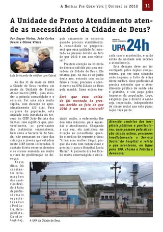 A Not íci A Por Qu em Vi V e | ou t u bro    de   2010       11


A Unidade de Pronto Atendimento aten-
de as necessidades da Cidade de Deus?
Por Dayse Vieira, João Carlos         pois raramente se encontra
Souza e Cilene Vieira                 quando procura atendimento.
                                      A comunidade se pergunta:
                                      será que essa unidade foi mon-
                                      tada às pressas devido ao fato
                                      de que 2010 é um ano eleito-       cada com o acontecido, e saído
                                      ral?                               então da unidade sem receber
                                         Prestem atenção na história     o atendimento.
                                      de descaso sofrido por uma mo-        Este descaso deve ser in-
                                      radora da Cidade de Deus. Ela      vestigado pelos órgãos compe-
                                      relatou que, no dia 21 de julho    tentes, por ser uma situação
Lula brincando de médico com Cabral
                                      deste ano, estando com muita       onde imperou a falta de ética
   No dia 31 de maio de 2010          febre e tosse, procurou o aten-    deste médico. Esse prof issional
a Cidade de Deus recebeu um           dimento na UPA Cidade de Deus      precisa entender que o aten-
posto da Unidade de Pronto            pela manhã. Como estava tos-       dimento público de saúde não
Atendimento (UPA), para aten-                                            é gratuito, e sim pago pelos
der a própria comunidade e o        Será      que     essa    unida-     impostos da população. Logo,
entorno. Foi uma obra muito                                              exigimos que o direito à saúde
                                    de foi montada às pres-
rápida, com duração de apro-                                             seja respeitado, independente
                                    sas devido ao fato de que            de classe social que esta popu-
ximadamente 120 dias. Para          2010 é um ano eleitoral?
surpresa da população, esta                                              lação faça parte.
unidade está instalada no ter-
reno do CIEP João Batista dos        sindo muito, a enfermeira lhe
Santos. Isso signif ica que, pro-    deu uma máscara, para aguar-        Atenção usuários dos hos-
vavelmente, os governantes           dar o atendimento. Chegando         pitais públicos e particula-
das instâncias responsáveis,         a sua vez, ela caminhou em          res, caso passem pela situa-
bem como a Secretaria de Saú-        direção ao consultório, quan-       ção citada acima, procurem
de, não pensaram no risco das        do o médico de repente gritou:      imediatamente o Serviço
crianças e jovens que estudam        “tirem essa mulher daqui, por-      Social do hospital e relate
neste CIEP serem infectados. O       que ela está com tuberculose e      o que aconteceu, ou ligue
contato direto entre os doentes      precisa ir para o Hospital Santa
                                                                         para 190, chame a Polícia e
e os alunos aumenta em muito         Maria”. A paciente diz ter f ica-
o risco de proliferação de do-       do muito constrangida e deslo-
                                                                         denuncie!
enças.
   Além
disso, há
consta n-
tes recla-
mações
dos usuá-
rios devi-
do à falta
de prof is-
sionais
especia-
lizados
(Pedia-
tra, Orto-
pedista,
Cardio-
logi sta),    A UPA da Cidade de Deus
 