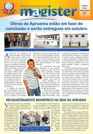 ANOXX
Nº124
JULHO/AGOSTO
2013
A
Associação dos Professores da
Uema (Apruema) deverá entregar,
por todo o mês de outubro, possi-
velmente na data alusiva ao Dia do
Professor, mais duas importantes
obras ao seu corpo de associados.
Trata-se da academia de ginástica
(objeto de desejo da maioria das pro-
fessoras associadas) e 05 (cinco)
alojamentos (apartamentos)
para abrigar docentes sócios
da entidade, quando se des-
locarem dos campi da Uema
(Continente) para São Luís
com o objetivo de resolver
assuntos ligados à Univer-
sidade Estadual do Maranhão
ou então de interesse da pró-
pria Apruema.
A academia de ginástica,
que está localizada no piso de
baixo (térreo) da obra, possui área
total de 96 metros quadrados, além
de dois vestiários com banheiros
(masculino e feminino), que medem cada
um 11 (onze) metros quadrados, totalizan-
do 22 metros quadrados de área total. Isto
sem falar na área reservada ao estacio-
namento (em frente da academia) que
mede aproximadamente 112 metros
quadrados.
Já os alojamentos, que estão
localizados no piso superior
possuem uma área total de 24
metros quadrados, incluindo
a área dos banheiros. Além
disso, foi construído tam-
bém um escritório no piso
superior, que possui 60
metros quadrados e com
dois banheiros (masculino e fe-
minino), onde deverá funcionar
toda a parte administrativa e fi-
nanceira da Associação.
De acordo com o respon-
sável pela obra, engenheiro
civil Marco Antonio Sales
(CREA 2610/D-MA), “todos
os serviços de construção e acabamento da
obra da Apruema, como piso e revestimen-
to cerâmicos, forro, instalações hidráulica
e elétrica, madeiramento, telhado e pintu-
ra texturizada, foram executados com ma-
terial de primeira qualidade, como vocês
podem constatar”, garante o engenheiro
Marco Sales.
Ao fazer um balanço das ações, o presi-
dente da Apruema, professor Mivaldo Oli-
veira (foto) disse: “Vamos fazer um grande
esforço para entregar a obra completa: aca-
demia de ginástica, escritório e alojamen-
tos, agora no dia 15 outubro, na data alu-
siva ao Dia do Professor. Mas, se isso não
for possível, já é certo que vamos entregar,
nessa data, a academia e o escritório, que
já estão praticamente prontos. E, até o final
de dezembro, entregaremos os alojamentos
(apartamentos). Aliás, importantes e neces-
sárias obras, que volto a repetir, construídas
com recursos próprios da Apruema, ou seja,
com a contribuição dos nossos professores
associados”.
Obras da Apruema estão em fase de
conclusão e serão entregues em outubro
RECADASTRAMENTO BIOMÉTRICO NA SEDE DA APRUEMA
V
isando proporcionar mais comodidade a
servidores, alunos e professores da Uni-
versidade Estadual do Maranhão, em
especial ao seu corpo de docentes sócios, a Asso-
ciação dos Professores da
Uema (Apruema) firmou,
importante parceria com o
Tribunal Regional Eleito-
ral (TRE-MA), por meio
da Universidade Estadual
do Maranhão para reali-
zar, em sua sede social, o
recadastramento eleitoral
biométrico, como parte
do projeto Recadastra-
mento Biométrico Itine-
rante nas Universidades.
O Recadastramento Eleitoral Biométrico,
que tem como público-alvo a comunidade uni-
versitária da Uema, teve início no último dia 26
de agosto, no horário das 8h30 às 17h30, e de-
verá se estender
pelo período de,
no máximo, 30
dias. Mas, de
acordo com o
TRE-MA, pes-
soas dos bairros
vizinhos po-
dem, também,
se dirigir à sede
da Apruema
para realizar
o recadastra-
mento que, aliás, é obrigatório para todos. Até
a data de 30 de agosto de 2013, já tinham sido
realizados 300 recadastramentos, incluindo pro-
fessores, alunos, servidores e pessoas das comu-
nidades vizinhas.
De acordo ainda com a equipe do TRE-MA,
coordenada pelos servidores Laneshirley Sá Me-
nezes de Carvalho (manhã) e José João Matos
(tarde), a biometrização do cadastro eleitoral
brasileiro é um projeto idealizado pelo Tribunal
Superior Eleitoral (TSE) para aumentar a segu-
rança em relação à identidade do eleitor no mo-
mento da votação, garantindo assim que o voto
seja realizado legitimamente pelo próprio eleitor,
pois de acordo ainda com a equipe, a identifica-
ção biométrica do eleitor assegura que uma pes-
soa não se passe por outra na hora de votar.
Diretoria da Associação dos Professores da Uema realizando vistoria nas obras da entidade
Presidente Mivaldo Oliveira, vice-reitor Gustavo Costa, pró-reitora
Auxiliadora Cunha e o prefeito João Azevedo, com o coordenador do
TRE-MA, José Matos, na abertura dos trabalhos
 