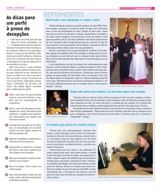 JORNAL ARARIBÓIA
                                                                                                                                                             comportamento                                  9




As dicas para                             DEPOIMENTOS
                                          Dois finais: uma desilusão e o amor, enfim




                                                                                                                                                                                    fOTOS ArQuIVO peSSOAl
um perfil                                     “Minha desilusão aconteceu quando conheci J.P. pelo MSN. Fica-
à prova de                                mos amigos e passamos a conversar cada vez mais, até evoluirmos
                                          para a troca de declarações de amor. Depois de dois anos, vimos
decepções                                 que estava na hora de assumir a relação. Apaixonada e decidida a
                                          me casar, tomei coragem e fui encontrá-lo no Rio de Janeiro. Tudo



C
     omo fazer um perfil que não seja     parecia perfeito, até J.P. sair para trabalhar e me deixar presa dentro
     fonte de futuras decepções, um       de casa. Quando voltou, perguntei por que me trancara. Vi que ele
     verdadeiro destruidor de relacion-   ficou agressivo. Isto me assustou. Daí em diante, tudo piorou. Queria
amentos? Um repórter da revista Época,    voltar para minha cidade, mas virei uma prisioneira.
que preferiu manter-se no anonimato,          Um dia, numa festa, tive a oportunidade de conhecer sua ex-mu-
passou 15 meses no Par Perfeito. Nele,    lher, apesar da vigilância dele. Ela entendeu o drama que eu vivia e
conversou com 85 mulheres, conheceu       me escondeu na casa dela até que eu consegui voltar para Vitória.
18 ao vivo e namorou seis. Seu relato é   Mas o terror não terminou. Ele viajou para cá e me perseguiu por uns
a reportagem de capa da edição de 21      dois meses.
de setembro da revista.                       A má experiência não me fez desistir dos relacionamentos pela
   Nela, ele escreve: “o que sentimos     Internet. Conheci Marcel Ribeiro, também morador do Rio. Expli-
ao vivo, quando a gente encontra a pes-   quei que fazia tratamento contra câncer. Meus cabelos estavam cain-
soa que conheceu no site, costuma ter     do, mas isso não diminuiu seu interesse. Aí pedi que viesse a Vitória
pouco ou nada a ver com o que acon-       passar um mês comigo. Se tudo desse certo, eu iria para o Rio com
tece no mundo virtual. O encontro ao      ele. Meus sonhos se realizaram. Hoje eu e Marcel estamos juntos há
vivo é uma loteria. A decepção, muitas    cinco anos. Moramos no Rio, em frente ao Hospital do Câncer, e ele
vezes, é inevitável. De um lado e de      se tornou indispensável para que eu consiga vencer a luta contra a
outro”. Ele alinha alguns conselhos       doença.” (Elaine)                                                             elAIne e mArCel, nO DIA em Que O SOnhO Se reAlIzOu

para a elaboração do perfil:
                                                                          Diego não pensa em namoro, só em bate-papo com amigos
  Adote uma frase de apresentação
  criativa, mas sem chavões e tam-                                           “Quando estou na Internet posso colocar os papos em dia com meus amigos e tenho a
  bém sem ser engraçadinho ou                                             oportunidade de fazer novas amizades a todo momento. Mas até hoje não consegui achar
  enigmático.                                                             uma namorada na rede. Às vezes acho que é a timidez que me impede. Ou é porque fico
                                                                          conversando com os amigos e acabo esquecendo das garotas”, diz Diego Luiz, 18 anos.
  Evite o envio de mensagens padro-                                          Na opinião de sua mãe, Marlene Grativol, essa forma de se comunicar reduz o mundo a
  nizadas de e-mail, detestadas pelas                                     uma tela do computador: “Diego nunca sai com a família, joga bola com os amigos ou vai
  mulheres, e também fazer declara-                                       para o shopping, como fazem os garotos da sua idade. O mundo, para ele, se resume ao
  ções apaixonadas por alguém que         DIegO: gArOTAS SãO eSQueCIDAS   computador”. (Diego)
  você nem conhece.

  Coloque fotos (quando ele as elimi-      O homem que sumiu do mundo virtual
  nou, as visualizações do seu perfil
  caíram de uma média mensal de                “Passei sete anos desempregada. Durante esse
  500 para apenas 40).                     tempo, minha distração eram os sites de relaciona-
                                           mentos da Internet. Foi num deles que conheci Láza-
  Informe seus hábitos, preferências e     ro. Português, dono de uma empresa que ele dizia
  interesses de forma sincera.             ser muito conhecida, morador de uma casa que des-
                                           crevia como linda, na cidade do Porto, e grande con-
  Seja preciso ao descrever a pessoa       tador de histórias.
  que busca, mas tome cuidado para             Conversamos por nove meses e me apaixonei. Fi-
  não exagerar nas restrições.             zemos planos para uma vida inteira juntos, e decidi
                                           ir para Portugal. Arrumei as malas, me despedi da fa-
  Não seja econômico ao incluir infor-     mília e fiquei à espera do dinheiro que ele prometera
  mações a seu respeito.                   mandar para a passagem. Passaram-se dias, semanas,
                                           e o dinheiro não chegou. Ele sumiu da Internet e nunca
  Não se arrisque. Evite revelar sua       mais nos falamos. Entrei em contato com outras mu-
  renda mensal.                            lheres da cidade em que ele morava pelo MSN. Acabei
                                           descobrindo que a tal empresa não existia e que boa
  Faça uma descrição realista do seu       parte de tudo o que ele tinha me contado era mentira.”
  corpo. Assim, não haverá decepções       (Penha Silva)                                               penhA, VíTImA De um SeDuTOr Que COnTAVA hISTórIAS CATIVAnTeS e prOmeTIA CASAr-Se

  no primeiro encontro.
 