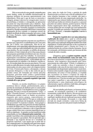 Página 17A SÌNTESE - Ano I no
2
FALTAAPOIOECONÔMICOPARAOTRABALHODOSMESTRES Continuação
Nãosenecessitadeumagrandecampanhapara
reunir fundos, senão do trabalho desinteressado de
algumas milhares de pessoas aparentemente sem
importância. Diria que o que de mais se necessita é
coragem, porque é preciso ter coragem para vencer a
desconfiança, a timidez e o desagrado, ao apresentar
um ponto de vista relacionado com o dinheiro. Aqui
fracassaamaioria.Érelativamentefácil,atualmente,reunir
fundos para a Cruz Vermelha, hospitais ou instituições
educativas.Resultasumamentedifícilfazeromesmopara
propagação da boa vontade e o emprego correto do
dinheironadifusãodeidéiasavançadas,taiscomoavinda
do Cristo. Portanto, repito: o primeiro requisito é
CORAGEM.
O segundo requisito concerne aos sacrifícios e
arranjos que capacitem os trabalhadores do Cristo para
dar, até o limite, sua colaboração. Não há de ser,
simplesmente,umacapacidadeadquiridaparaapresentar
o tema, senão que cada trabalhador deve pôr em prática
o que predica. Se, por exemplo, os milhões de pessoas
queamamoCristoetratamdeserviràSuacausa,dessem
uma pequena quantidade de dinheiro por ano, haveria
fundos suficientes para Seu trabalho. As necessárias
organizaçõeseseusdiretores,espiritualmenteorientados,
apareceriam, automaticamente. A dificuldade não está
na organização do trabalho e do dinheiro; estriba-se,
sim, na incapacidade das pessoas para darem. Por uma
razãoououtradãopoucoounada,aindaquandoestejam
interessadas em uma causa como a do reaparecimento
do Cristo. O temor pelo futuro; a dissipação; o desejo
de prestar obséquios e o não se dar conta de que as
grandes somas são formadas por muitas parcelas
pequenas, gravitam todos contra a generosidade
econômica e sempre servem de pretextos que parecem
adequados. Portanto, o segundo requisito é que todo
o mundo dê o que possa.
Terceiro, as escolas metafísicas e os grupos
esotéricos têm-se voltado, preferentemente, para a
questão da orientação do dinheiro para os canais pelos
quaistêmpreferência.Comfreqüênciaseouveaseguinte
pergunta: Por que a escola de pensamento “Unity”, a
igreja “Christian Science” e os movimen-tos do Novo
Pensamento podem reunir os fundos ne-cessários,
enquanto que outros grupos, especialmente os
esotéricos, não podem fazê-lo? Por que os verda-deiros
trabalhadoresespirituaissãoincapazesdematerializaro
que necessitam? A resposta é simples. Estes grupos e
trabalhadoresqueestãomaispróximosdoidealespiritual,
se acham divididos entre si. Seu interesse principal está
nos níveis espirituais e abstratos e não se aperceberam
de que o plano físico tem a mesma importância que os
motivosespirituais. Asgrandesescolasmetafísicasestão
empenhadas em fazer demonstrações materiais, e tão
grandeésuaênfaseetãocentralizadaestásuaabordagem
que con-seguem o que pedem. Devem aprender que a
demanda e sua resposta devem ser o resultado do
propósito espiritual, e que aquilo que se pede não se
deveempregarparaoeuseparadonemparaumaorgani-
zação ou igreja separatista. Na Nova Era, que se apro-
xima, antes da vinda do Cristo, a petição de ajuda
financeira deve-se fazer com o fim de estabelecer cor-
retas relações humanas e boa vontade, não para o
engrandecimento de uma organização particular. As
organizações que reúnem fundos devem trabalhar em
uma Sede que tenha um mínimo de gastos e o pessoal
perceber um salário mínimo, porém razoável. Não há
muitas organizações desse tipo, atualmente. As que
existem podem dar um exemplo que será rapidamente
seguido, à medida que aumenta o desejo para o retorno
do Cristo. Portanto, o terceiro requisito é servir à
humanidadeuna.
O quarto requisito deve ser uma minuciosa
explicação da causa para a qual se solicita ajuda
econômica. Encontrar-se-á quem tenha coragem para
falar,porémumaexplicaçãointeligentetambémtemmuita
importância. O ponto principal que se deve acentuar no
trabalho preparatório para o retorno do Cristo é o
estabelecimento de corretas relações humanas. Isto já
foi começado, sob distintos nomes, por homens de boa
vontade de todo o mundo.
Chegamos, agora, aoquinto requisito:umafé
vital e firme na humanidade como um todo. Não
deve haver pessimismo a respeito do futuro do gênero
humano, nem tampouco preocupação pelo desa-
parecimento da velha ordem. ‘O bom, o verdadeiro e o
belo’, estão em caminho e disso é responsável a
humanidade e não uma divina intervenção externa. A
humanidadeestádespertandorapidamenteemuitobem.
Estamosatravessandoa etapa emque tudose proclama
abertamente, tal como o Cristo predisse, e à medida
que escutamos ou lemos a respeito da onda de
escândalos,crimes,prazeressensuaiseluxos,tendemos
a desalentar-nos. Convém recordar que é bom que tudo
isso surja à superfície e seja conhecido por todos.
Similarmente a uma depuração psicológica do
subconciente,àqualsesubmeteoindivíduo,pressagiaa
inauguraçãodeumdianovoemelhor.
Há um trabalho pela frente e os homens de boa
vontade, de orientação espiritual e de verdadeiro
treinamento cristão hão de fazê-lo. Devem iniciar a era
em que o dinheiro se empregará para a Hierarquia
espiritualetambémdevemexpressaressaneces-sidade
nas esferas de invocação. Invocação é o tipo mais
elevado de oração existente e uma nova forma de
demandadivina,quetemsidopossívelpelameditação.”
(Continua)
 