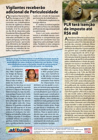 Vigilantes receberão
adicional de Periculosidade
O    Congresso Nacional deci-
     diu revogar a Lei nº 7.369,
de 20 de setembro de 1985 e
                                   tuado em virtude de exposição
                                   permanente do trabalhador a:
                                   	 I - inflamáveis, explosivos ou
conceder aos trabalhadores         energia elétrica;
da área de vigilância o direito
à receber adicional de pericu-
                                   	 II - roubos ou outras espécies
                                   de violência física nas atividades
                                                                                                      PLR terá isenção
losidade. A lei foi sancionada
no dia 08 de dezembro pela
                                   profissionais de segurança pessoal
                                   ou patrimonial.
                                                                                                      de imposto até
Presidenta Dilma Roussef. Pela
lei em seu artigo 193, são con-
                                   	 Esse é um justo reconheci-
                                   mento à atividade desses com-
                                                                                                      R$6 mil
sideradas atividades ou ope-
rações perigosas, na forma da
regulamentação aprovada
                                   panheiros e companheiras que
                                   colocam em constante risco sua
                                   segurança para proteger outras
                                                                                                        A    Presidenta Dilma Roussef resolveu
                                                                                                             antecipar a decisão sobre a isenção
                                                                                                        do imposto sobre PLR. Atendendo ao
pelo Ministério do Trabalho e      vidas. Parabéns à esta categoria                                     pedido das centrais sindicais Dilma
Emprego, aquelas que, por sua      por esta importante conquista.                                       realizou ainda em 2012 a reunião para
natureza ou métodos de tra-                                                                             definição da alíquota. A preocupação
balho, impliquem risco acen-                                                                            era garantir que a medida valesse já
                                                                                                        para as negociações de 2013. O go-
                                                                                                        verno divulgou nesta segunda-feira
                                                                                                        (24), isenção total do imposto de renda
Maria das Graças da Vitória Andreão é trabalhadora da Garoto desde 66.                                  sobre valores de até R$ 6 mil recebidos
Perdeu sua saúde nas linhas de produção e encontrou justiça nas ações
 desenvolvidas por nosso sindicato em defesa dos seus direitos. É mais
                                                                                                        pelos trabalhadores a título de parti-
  uma trabalhadora a quem se fez justiça. Através de sua luta junto ao                                  cipação nos lucros e resultados (PLR)
        sindicato nossa companheira recuperou sua dignidade.                                            das empresas. Para valores acima de
                                                                                                        R$6 mil a alíquota será escalonada. Até
Entrei na empresa                             também ação contra                                        R$6 mil é isento. Entre R$6mil e R$9
em 1966. Trabalhei                            o INSS porque corta-                                      mil a alíquota é de 7,5%, de R$9 mil
no Artigo de Época.                           ram meu benefício                                         a R$12 mil o trabalhador pagará 15%
Sou do tempo em                               e na última semana                                        de imposto. Entre R$12 mil e R$15mil
que o papai Noel era                          recebi todos os meus                                      a taxa é de 22,5% e os valores supe-
feito à mão. A veloci-                        atrasados. Essa vitória                                   riores a R$15,001 serão tributados em
dade era muito alta.                          foi importante. Esse                                      27,5%. A isenção passou a valer a partir
Quando fui laminar os ovos          dinheiro vai me ajudar a com-                                       da publicação da medida provisória
na esteira grande foi quando        prar um terreno para aproveitar                                     publicada no diário oficial desta dessa
comecei a adoecer. Meu braço        minha aposentaria. Eu digo para                                     quarta-feira (26). Para trabalhadores
doía e inchava. Eu não me afas-     os trabalhadores que estão en-                                      com PLR superior a R$ 6 mil, as alíquo-
tava porque ficava com medo.        trando agora que o sindicato é                                      tas vão incidir sobre a diferença em
Mas chegou ao ponto de ter          muito importante pra defender                                       relação à parcela isenta. A isenção é até
de fazer uma cirurgia. Aí não       nossos direitos.. Sem o sindicato                                   o limite de R$ 6 mil e o trabalhador pa-
teve jeito, tive que me afastar.    não temos nada, porque se você                                      gará imposto apenas sobre a diferença
Eu não sabia nada dos meus          sair da Garoto sai com uma mão                                      que receber. Somente será tributado
direitos. Só quando o sindicato     na frente e outra atrás. Hoje,                                      o que exceder o valor acordado. Para
falou da LER que eu vi. Já era      se não fosse o sindicato, não                                       se calcular o imposto devido, deve-se
tarde. A empresa me mandou          tinha recebido nenhum desses                                        descontar os valores excedentes por
embora. O sindicato me rein-        direitos. Peço a quem está aí                                       faixa de tributação. No nosso caso da
tegrou ao trabalho. Voltei com      dentro que seja sócio do sin-                                       Garoto, quem recebe o teto que é de
                                                                                                        R$7800,00, terá isenção total sobre a
a cabeça erguida. O sindicato       dicato. Sejam mesmo, porque
                                                                                                        parcela R$ 6 mil e pagará 7,5% sobre
também entrou na justiça e          vocês serão assistidos quando
                                                                                                        R$ 1,8 mil restantes.
ganhou minha indenização e          precisarem do sindicato, assim
meu auxílio-acidente. Ganhei        como aconteceu comigo.

                                    Informativo dos Trabalhadores nas Indústrias de Alimentação do ES
                                    Estrada Jerônimo Monteiro, 1732 - Vila Velha - ES - Telefone: 3339-5027 - E-mail: comunica.sindi@terra.com.br
                                    CoordenaDORA Geral do sindicato                 CoordenaDOR da Secretaria de comunicação
                                                                                                                                                        BRASIL




                                    Linda Morais                                    Elifas Medeiros                                                 ®
 