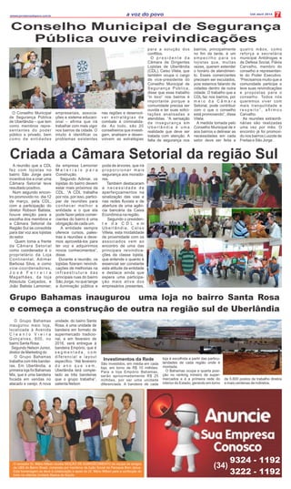 A reunião que a CDL
fez com lojistas no
bairro São Jorge para
incentivá-los a criar uma
Câmara Setorial teve
resultado positivo.
Num segundo encon-
tro promovido no dia 12
de março, pela CDL,
com a participação do
diretor Robson Batista,
houve eleição para a
escolha dos membros e
a Câmara Setorial da
Região Sul se consolida
para dar voz aos lojistas
do setor.
Quem toma a frente
da Câmara Setorial
como coordenador é o
proprietário da Loja
Continental, Adimar
Barbosa Silva, e como
vice-coordenadores,
J o s é F e r r e i r a
Magalhães, da loja
Absoluta Calçados, e
João Batista Lamonier,
da empresa Lamonier
M a t e r i a i s p a r a
Construção.
Segundo Adimar, os
lojistas do bairro devem
estar mais próximos da
CDL. “A CDL trabalha
por nós, por isso, partici-
par de reuniões para
conhecer melhor a
entidade e o que ela
pode fazer pelos comer-
ciantes do bairro é uma
obrigação de cada um.
A entidade sempre
oferece cursos, pales-
tras e reuniões e deve-
mos aproveitá-los para
ter voz e adquirirmos
novos conhecimentos”,
disse.
Durante a reunião, os
lojistas ﬁzeram reivindi-
cações de melhorias na
i n f r a e s t r u t u r a d a s
principais ruas do bairro
São Jorge, no que tange
a iluminação pública e
poda de árvores, que irá
proporcionar mais
segurança aos morado-
res.
Também destacaram
a n e c e s s i d a d e d e
aperfeiçoamentos na
sinalização das vias e
nas redes ﬂuviais e de
abertura de uma agên-
cia bancária da Caixa
Econômica na região.
Segundo o presiden-
t e d a C D L e m
U b e r l â n d i a , C e l s o
Villela, esta modalidade
de proximidade com os
associados vem ao
encontro de uma das
principais reivindica-
ções da classe lojista,
que entende o quanto é
essencial ser constante
esta atitude da entidade
e destaca ainda que
espera uma participa-
ção mais ativa dos
empresários presentes.
Criada a Câmara Setorial da região Sul
O vereador Dr. Mário Milken recebe MOÇÃO DE AGRADECIMENTO da equipe de amigos
da UBS do Bairro Brasil, composta por membros da Ação Social da Paroquia Bom Jesus.
Esta homenagem se deve à colaboração e apoio do Dr. Mário Milken para a confecção do
toldo na referida Unidade Basica de Saúde.
9324 - 1192
3222 - 1192
(34)
Grupo Bahamas inaugurou uma loja no bairro Santa Rosa
e começa a construção de outra na região sul de Uberlândia
Investimentos da Rede
São investidos, em média em cada
loja, em torno de R$ 10 milhões.
Para a loja Empório Bahamas,
serão aproximadamente R$ 25
milhões, por ser uma unidade
diferenciada. A bandeira de cada
loja é escolhida a partir das particu-
laridades de cada região onde é
montada.
O Bahamas ocupa a quarta posi-
ção no ranking mineiro de super-
mercados e é a primeira rede do
interior do Estado, gerando em torno
de 5.600 postos de trabalho diretos
e mais centenas de indiretos.
 