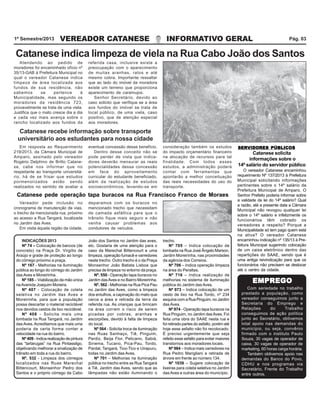 VEREADOR CATANESE INFORMATIVO GERAL1º Semestre/2013 Pág. 03
Em resposta ao Requerimento
219/2013, da Câmara Municipal de
Amparo, assinado pelo vereador
Rogério Delphino de Britto Catane-
se, cabe nos informar que no
respeitante ao transporte universitá-
rio, há de se frisar que estudos
pormenorizados estão sendo
realizados no sentido de avaliar a
Catanese recebe informação sobre transporte
universitário aos estudantes para nossa cidade
SERVIDORES PÚBLICOSSERVIDORES PÚBLICOSSERVIDORES PÚBLICOSSERVIDORES PÚBLICOSSERVIDORES PÚBLICOS
Catanese solicita
informações sobre o
14º salário do servidor público
O vereador Catanese encaminhou
requerimento Nº 137/2013 à Prefeitura
Municipal solicitando informações
pertinentes sobre o 14º salário da
Prefeitura Municipal de Amparo. O
Senhor Prefeito poderia informar sobre
a validade da lei do 14º salário? Qual
a razão, até a presente data a Câmara
Municipal não revogou qualquer lei
sobre o 14º salário e infelizmente os
funcionários têm cobrado os
vereadores a respeito? Porque a
Municipalidade só tem pago quem está
na ativa? O vereador Catanese
encaminhou indicação nº 135/13 à Pre-
feitura Municipal sugerindo colocação
de um caixa eletrônico dentro das
repartições do SAAE, sendo que é
uma antiga reivindicação para que os
funcionários não precisem se deslocar
até o centro da cidade.
Atendendo ao pedido de
moradores foi encaminhado ofício nº
35/13-GAB à Prefeitura Municipal no
qual o vereador Catanese indica
limpeza de área localizada aos
fundos de sua residência, não
sabemos se pertence à
Municipalidade, mas segundo os
moradores da residência 723,
provavelmente se trata de uma viela.
Justifica que o mato cresce dia a dia
e cada vez mais avança sobre o
rancho localizado aos fundos da
Catanese indica limpeza de viela na Rua Cabo João dos Santos
referida casa, inclusive existe a
preocupação com o aparecimento
de muitas aranhas, ratos e até
mesmo cobra. Importante ressaltar
que ao lado do imóvel da moradora
existe um terreno que proporciona
aparecimento de caramujos.
Senhor Secretário, devido ao
caso solicito que verifique se a área
aos fundos do imóvel se trata de
local público, de uma viela, caso
positivo, que de atenção especial
aos moradores.
eventual concessão desse benefício.
Dentro desse conceito não se
pode perder de vista que indica-
dores deverão mensurar as reais
potencialidades dessa concessão
em face do aproveitamento
curricular do estudante beneficiado,
além da realização de estudos
socioeconômicos, levando-se em
Vereador pede inclusão no
cronograma de manutenção de vias,
o trecho da mencionada rua, próximo
ao acesso a Rua Tangará, localizada
no Jardim das Aves.
Em visita àquela região da cidade,
Catanese pede operação tapa buracos na Rua Francisco Franco de Moraes
consideração também os estudos
do impacto orçamentário financeiro
na alocação de recursos para tal
finalidade. Com todos esses
estudos, a administração poderá
contar com ferramentas que
apontarão a melhor conceituação
das reais necessidades do uso do
transporte.
deparamos com os buracos no
mencionado trecho que necessitam
de camada asfáltica para que o
trânsito fique mais seguro e não
venha causar problemas aos
condutores de veículos.
INDICAÇÕES 2013
Nº 74 – Colocação de bancos (de
concreto) na Praça Dr. Virgílio de
Araújo e grade de proteção ao longo
do córrego próximo a praça.
Nº 167 - Melhorias na iluminação
pública ao longo do córrego do Jardim
das Aves e Moreirinha.
Nº 185 – Viabilização da mão única
naAvenida Joaquim Moreira.
Nº 407 - Colocação de coleta
seletiva no Jardim das Aves e
Moreirinha, para que a população
possa descartar o material reciclável
nos devidos cestos de lixo reciclável.
Nº 408 - Solicita mais uma
lombada na Rua Tangará, no Jardim
das Aves.Acreditamos que mais uma
poderia de certa forma conter a
velocidade na rua do bairro.
Nº 409 - Indica realização de pintura
das “tartarugas” na Rua Pintassilgo,
objetivando melhorar a sinalização de
trânsito em toda a rua do bairro.
Nº. 532 - Limpeza dos córregos
localizados nas Ruas Marechal
Bittencourt, Monsenhor Pedro dos
Santos e o próprio córrego da Cabo
João dos Santos no Jardim das aves,
etc. Gostaria de uma atenção para o
caso da Marechal Bittencourt e uma
limpeza, operação fumacê e varredores
neste trecho. Outro trecho é o da Praça
Monsenhor João Batista Lisboa que
precisa de limpeza no entorno da praça.
Nº. 550 - Operação tapa buracos no
Jardim dasAves e no Bairro Moreirinha.
Nº. 562 - Melhorias na Rua Pica Pau
no Jardim das Aves, como a limpeza
dos entulhos, a capinação do mato que
cerca a área e retirada da terra da
referida rua. As crianças que brincam
na área correm o risco de serem
picadas por cobras, aranhas e
escorpiões, devido à falta de limpeza
do local.
Nº 564 - Solicita troca de iluminação
nas Ruas Sanhaço, Tiê, Pinguim,
Perdiz, Beija Flor, Pelicano, Sabiá,
Siriema, Tucano, Pica-Pau, Tordo,
Pardal, Tangará, Tico-Tico e Uirapuru,
todas no Jardim das Aves.
Nº 701 – Melhorias na iluminação
pública no trecho entre as Rua Tangará
e Tiê, Jardim das Aves, sendo que as
trecho.
Nº 705 – Indica colocação de
lombada na Rua José Ângelo Marson,
Jardim Moreirinha, nas proximidades
da agência dos Correios.
Nº 706 – Indica operação limpeza
na área do Peraltas.
Nº 716 – Indica realização de
melhorias no sistema de iluminação
pública do Jardim das Aves.
Nº 973 – Indica colocação de um
cesto de lixo na Rua Tordo, nº 234
esquina com a Rua Pinguim, no Jardim
das Aves.
Nº 974 - Operação tapa buracos na
Rua Pinguim, no Jardim dasAves. Foi
feita uma obra do SAAE nesta rua e
foi retirado partes do asfalto, porém até
hoje esse asfalto não foi recolocado.
É preciso urgentemente que seja
refeito esse asfalto para evitar maiores
transtornos aos moradores locais.
Nº 984 – Indica mais varredores na
Rua Pedro Marigliani e retirada de
árvore em frente ao número 134.
Nº 1039 – Sugere colocação de
lixeiras para coleta seletiva no Jardim
das Aves e outras área do município.lâmpadas não estão iluminando o
Com seriedade no trabalho
prestado a população, como
vereador conseguimos junto a
Secretaria do Emprego e
Relações do Trabalho
conseguimos de ação política
junto ao Secretário, obtivemos
total apoio nas demandas do
município, ou seja, convênio
firmado com o instituto Paulo
Souza, 30 vagas de operador de
caixa, 30 vagas de operador de
marketing, 60 horas carga horária.
Também obtivemos apoio nas
demandas do Banco do Povo,
CDHU e nos programas via
Secretário, Frente do Trabalho
entre outros.
EMPREGOEMPREGOEMPREGOEMPREGOEMPREGO
 