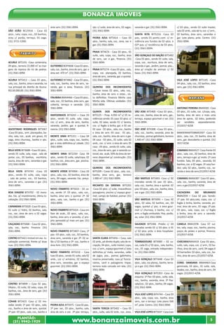 www.bonanzaimoveis.com.brPLANTÃO:
(31) 9942-1929
5
Bonanza Imóveis
SÃO JOÃO BCL5916 - Casa 02
qtos., sala, copa, coz., 02 banhos,
área c/ porão, terraço, 01 vaga.
(31) 3721-5300.
iTABIRITO
ACURUI BIT5191 -Casa centenária,
04 qtos., terreno 15.000 m² as mar-
gens da represa do rio de pedras.
(31) 3561-0094.
ACURUI BIT5412 – Casa 03 qtos.,
sala, coz., banho, área e varanda, na
rua principal do distrito de Acurui.
R$130.000,00. (31) 3561-0094.
AGOSTINHO RODRIGUES BIT5067
-Casa 03 qtos., arm. planejados, ba-
nho, sala, coz., acab. em gesso, 01
vaga, área churrasq., banho e qto.
(31) 3561-0094.
BELA VISTA BIT4688 –Casa 03 qtos.,
sendo 01 suíte, sala, copa , sala de
jantar, coz., 03 banhos, escritório,
sauna, área de serv., varandas e gar.
(31) 3561-0094.
BELA VISTA BIT4743 –Casa 03
qtos., sendo 01 suíte, sala, copa
, sala de jantar, coz., 03 banhos,
área de serv., varandas e gar. (31)
3561-0094.
BOA VIAGEM BIT4702 - 02 mora-
das. Exc. p/ investimento, ótima lo-
calização. (31) 3561-0094.
CAPANEMA BIT5020 -Casa 03 qtos.,
01 suíte c/ hidro, 02 banhos, sala,
coz., var., área de serv. e 02 vagas.
(31) 3561-0094.
CALÇADAS BIT5068 – Casa 02 qtos.,
sala, coz., banho. Financia. (31)
3561-0094.
CENTRO BIT5421-Imóvel em exc. lo-
calização comercial, frente p/ duas
ruas. (31) 3561-0094.
CENTRO BIT4899 – Casa 02 pav.,
04qtos., 01 suíte, 02 salas, copa, 03
banhos, coz., área de serv., gar. (31)
3561-0094.
COHAB BIT2423 -Casa c/ 02 mo-
radas sendo 1º pav: 03 qtos., sala,
coz., banho e área de serv., quintal.
2º pav: 03 qtos., sala, coz., banho e
área serv. (31) 3561-0094.
GUTIERREZBOP4668-Casa02qtos.,
sala, coz., banho, área de serv., gar. e
área ext. 470 m². (31) 3561-0094.
GUTIERREZ BIT4862 - Casa 03 qtos.,
sala, coz., banho, área de serv., va-
randa, gar. e área, financia. (31)
3561-0094.
ITAUBIRA BMA4466 – Casa 03 qtos.,
sala, coz., 02 banhos, área serv., gar.
coberta, terraço e varanda. (31)
3561-0094.
MATOZINHOS BIT4243 – Casa 03
qtos., sendo 01 suíte, sala, copa,
coz. c/ arm., área de serv., banho,
varanda, jardim, gar. e quintal, fi-
nancia. (31) 3561-0094.
MONTE SINAI BIT5311 – Casa 04
qtos., suíte, sala, copa, coz., banho,
gar. e vista definitiva p/ cidade. (31)
3561-0094.
MONTE SINAI BIT2250- Casa 04
qtos., sendo 01 suíte, sala/copa, 02
banhos, coz., área serv., gar., piscina.
(31) 3561-0094.
MONTE VERDE BIT4904 - Casa 03
qtos., sala, coz., 02 banhos, área de
serv., 04 vagas, varanda. Exc. preço.
(31) 3561-0094.
NOVO ITABIRITO BIT5023 - 02 ca-
sas, sendo 1ª: 03 qtos., sala, coz.,
banho, área serv. e quintal. 2ª: 02
qtos., sala, coz., banho e gar. (31)
3561-0094.
NOVO ITABIRITO BIT5424 - Casa em
fase de acab., 02 qtos., sala, coz.,
banho, área serv. e varanda, c/ pro-
jeto aprovado p/ mais um pav. (31)
3561-0094.
NOVO ITABIRITO BIT3407- Casa, 1º
pav.: 03 qtos., sala, coz., 02 banhos,
área serv., varanda e gar. 2º: 02 sa-
lão c/ 02 banhos e 3º: coz., banho e
área livre. (31) 3561-0094.
NOVO ITABIRITO BIT5310 - Casa
luxo 03 qtos., sendo 01 suíte, sala 02
amb., coz c/ armários, 02 banhos,
área serv., varandas, gar. e espaço
gourmet. (31) 3561-0094.
PEDRA AZUL BIT5075 - Casa 02 pav.,
1º pav: var., 03 qtos., banho, sala,
área de serv. e coz. 2º pav: terraço,
qto. c/ suíte, área de serv., 02 vagas.
(31) 3561-0094.
PEDRA AZUL BIT5414 – Casa 03
qtos., banho, sala, coz., área, var. e
gar. (31) 3561-0094.
PRAIA BIT4674 - Casa 03 qtos., 01
suíte, sala, copa, coz., banho, área
de serv., var. e gar., financia. (31)
3561-0094.
PRAIA BIT5274 –Casa 03 qtos., sala,
copa, coz. planejada, 02 banhos,
área de serv., varanda, gar. e quintal.
(31) 3561-0094.
QUINTAS DOS INCONFIDENTES
- Casas novas 02 qtos., sala, coz.,
banho, área de serv. e estac., vis-
ta definitiva. Financia Minha casa
Minha vida. Últimas unidades. (31)
3561-0094.
QUINTA DOS INCONFIDENTES
BIT5125 – Prop. 4.050 m² c/ 05 re-
sidências sendo: 01 casa: 02 qtos. c/
suíte, 02 salas, sendo 01 c/ lareira,
coz. c/ fogão à lenha, gar. e 02 var.
02 casa - 02 qtos., sala, coz., banho
e área de serv. 03 casa - 01 qto.,
sala, coz., banho, área de serv. e gar.
04 casa - 03 qtos., 01 suíte, sala 02
amb., coz. c/ arm. e área de serv. 05
casa - 03 qtos., sendo 01 suíte, sala,
coz., área de serv., gar. e varanda co-
lonial, exc. acab. 50% da área do ter-
reno disponível p/ construção. (31)
3561-0094.
QUINTAS DOS INCONFIDENTES
BIT5209 - Casas 02 qtos., sala, coz.,
banho, área serv., gar., terreno
1.000 m². (31) 3561-0094.
RECANTO DA SIRIEMA BIT5201
-Casa 03 qtos. c/ suíte, maravilhoso
paisagismo, piscina c/ espaço gour-
met, campo de futebol, pomar. (31)
3561-0094.
SANTA CLARA BIT5456 – Casa, sala
02amb.,pédireitoduplo,saladere-
cepção, 04 qtos., suíte máster, copa,
coz.c/arm.,espaçogourmetc/vista
definitiva p/ mata, varandas, salão
de jogos, pisc., pomar, galinheiro,
reserva preservada, casa p/ funcio-
nários, canil e paisagismo ímpar,
terreno todo cercado em tela. (31)
3561-0094.
SANTA TEREZA BIT5402 – Casa 03
qtos., suíte, sala 02 amb., coz., área,
varanda e gar. (31) 3561-0094.
SANTA RITA BIT5216 -Casa 02
pav., sendo 01 ponto com. c/ re-
sidência aos fundos de 02 qtos. e
02º pav. c/ residência de 03 qtos.
(31) 3561-0094.
SÃO GONÇALO DO BAÇÃO BIT5492
-Casa 03 qtos., sendo 01 suíte, sala,
copa, coz., escritura, área de serv.,
varanda e gar., jardim, pomar, pisc.,
área p/ criação de animais c/ 02
baias. (31) 3561-0094.
SÃO JOSE BIT5400 –Casa 03 qtos.,
sala, coz., banho, área de serv., gar.,
terraço, espaço gourmet e var. (31)
3561-0094.
SÁO JOSÉ BIT4308 –Casa 03 qtos.,
sala, coz., banho, varanda, área de
churrasq.,pomargalinheiro,terreno
1.440 m². (31) 3561-0094.
SÃO MATEUS BIT5493 -Casa c/ 02
moradas sendo 01 pav: 02 qtos.,
sala, coz., banho, área e quintal. 02
pav: 03 qtos., sala, coz., banho, área,
var. e gar. (31) 3561-0094.
SÃO MATEUS BIT5093 – Casa 02
qtos., 02 salas, 02 banhos, var., 03
vagas, quintal c/ pisc. e área gour-
met c/ churrasq. e banho, coz. c/
arm. e fogão embutido. Peq. porão,
aq. solar. (31) 3561-0094.
SAUDADE BIT5306 -Prédio c/ 03
moradas sendo 02 c/ 03 qtos. e 01
c/ 02 qtos. próx. a área hospitalar.
(31) 3561-0094.
TOMBADOURO BIT4900 – 02 ca-
sas, cada 01 c/ 02 qtos., sala, banho,
coz., 01 vaga, entrada independen-
te. (31) 3561-0094.
VILA GONÇALO BIT5448 –Casa 02
qtos., sala, coz planej., banho, terra-
ço e gar. (31) 3561-0094.
VILA GONÇALO BIT5353 -Casa de
esquina: 1º Pav: 03 qtos., suíte, sala,
coz., banho, varanda, área. 2º Pav:
sala/coz., 02 qtos., banho, 04 vagas.
(31) 3561-0094.
VILA JOSÉ LOPES BIT4744 – Casa 03
qtos., sala, copa, coz., banho, área
serv., var. e terraço. Lote plano 500
m², próx. Centro. (31) 3561-0094.
VILA JOSÉ LOPES BIT5037 -Casa luxo
c/ 03 qtos., sendo 01 suíte master,
sala 02 amb., sala de tv, coz. c/ arm.,
02 banhos, área serv., varandas e
gar. Lote plano, próx. Centro. (31)
3561-0094.
VILA JOSÉ LOPES BIT5145 –Casa
04 qtos., sala, coz., 02 banhos, área
serv., gar. (31) 3561-0094.
MARIANA
ANTONIO PEREIRA BMA4581 -Casa
03 qtos., 01 suíte, coz. c/copa, sala,
banho, área de serv. e mais uma
área de aprox.. 02 lotes, podendo
ser vendidos separadamente.
(31)3557-4258
BANDEIRANTESBMA3597 -Casa 02
qtos., sala, coz., 01 banho, área de
serv., gar. descoberta e quintal. (31)
3557-4258
CABANAS BMA4527- Casa frente 03
qtos., sala, coz., 02 banhos, área de
serv., terraço e gar. p/ moto. 2ª casa
fundos: Sala, 03 qtos., varanda, 02
banhos, coz. e 02 vagas. 3ª casa fun-
dos: sala, 02 qtos., banho, coz., va-
randa e área de serv.(31)3557-4258.
CABANAS BMA4387- Casa 02 qtos.,
sala, coz., banho, varanda, área de
serv. e gar.(31)3557-4258.
CACHOEIRA DO BRUMADO
BMA4339 – Casa 02 pav. Sendo:
1º pav. 03 qtos,sala, copa, coz. c/
fogão à lenha, banho, varanda, po-
mar, área de serv., 01 vaga, 2º pav.
03 qtos., sala, copa, coz. c/ fogão
à lenha, área de serv. e varanda.
(31)3557-4258
CANELA BMA1978- Casa 07 suí-
tes, sala, copa, coz., banho, piscina,
poços de peixes e pomar, financia.
(31)3557-4258.
CHÁCARABMA4419- Casa 03 qtos.,
suíte, sala, copa, coz. c/ arm., 02 ba-
nhos, área de serv., canil, 04 vagas.E
02 barracões: 02 qtos., sala, coz., ba-
nho, área de serv..(31)3557-4258.
COND. DANDARA BMA4463-Casa
geminada, 03 qtos., 01 suíte, sala,
lavabo, coz., banho, área de serv., 04
vagas. (31)3557-4258.	
 