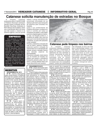 1º Semestre/2013

VEREADOR CATANESE

INFORMATIVO GERAL

Pág. 03

Catanese solicita manutenção de estradas no Bosque
O
vereador
Catanese
encaminhou ofício nº 042/2013-GAB
à Prefeitura Municipal solicitando
atenção quanto à situação da Rua
Benedito Vilas Boas, localizada no
Bairro Bosque dos Eucaliptos, sendo
que a manutenção dela e de outras
que dão acesso a mesma é de
extrema urgência, uma vez que até

EMPREGO
Com seriedade no trabalho
prestado a população, como
vereador conseguimos junto a
Secretaria do Emprego e
Relações
do
Trabalho
conseguimos de ação política
junto ao Secretário, obtivemos
total apoio nas demandas do
município, ou seja, convênio
firmado com o instituto Paulo
Souza, 30 vagas de operador de
caixa, 30 vagas de operador de
marketing, 60 horas carga horária.
Também obtivemos apoio nas
demandas do Banco do Povo,
CDHU e nos programas via
Secretário, Frente do Trabalho
entre outros.

INCENTIVO
INCENTIVO
REQUERIMENTOS 2013
Nº 48 – Solicita informações
sobre auxílio-funeral. A Prefeitura
Municipal tem ajudado através de
um projeto de lei, despesas custos
auxílio-funeral quando familiares
buscam a municipalidade para
translado de corpos quando
falecem a certa distância. Nossas
perguntas: Seria possível enviar
a Câmara Municipal cópia xerox
da referida lei? Seria possível
aumentar a quilometragem
percorrida, ou seja, garantir a
gratuidade até a cidade de
Limeira, Sumaré e 100 Km a mais
de Campinas? Seria importante
refazer a tabela de preços com
combustível a diesel?
Nº. 69 – Sugere apoio ou
incentivo às Associações ou
Cooperativas por parte da
Municipalidade. Atualmente as
Associações ou Cooperativas são
formadas por pessoas que não
encontram mais emprego em
razão da idade ou pelo tempo de
estarem desempregados.

mesmo o veículo ambulância tem
encontrado dificuldade em se
deslocar pelo bairro para transporte
de enfermos para consultas nos
hospitais.
Como é do conhecimento da
Prefeitura Municipal o problema do
bairro é sentido por todos os
moradores que pedem o mais rápido
possível a regularização do mesmo,
ou seja, da situação jurídica e, o
problema do asfalto, bem como da
água que é uma luta de tempos dos
moradores, os quais vêm passando
a este vereador.
Portanto, analisando a situação das
ruas do bairro, pedimos medidas
possíveis quanto à situação da
mencionada rua e a manutenção das
demais, porque a situação merece
uma atenção especial da
Municipalidade.
Para piorar a situação, nesta mesma
rua, um morador um morador nos
passou que quando a ambulância
transporta paciente pelas vias do
bairro o veículo balança tanto que
causa desconforto aos usuários.

O
vereador
Catanese
encaminhou indicação à municipalidade sugerindo a implantação de
equipe de limpeza nos bairros,
objetivando dar mais celeridade na
limpeza, manutenção de pode de
árvores e troca de lâmpadas
queimadas onde se fizerem
necessárias. veja mais. Catanese
acredita que a efetivação da equipe
de limpeza trará uma conseqüência
positiva. Lembra que anteriormente

esta solicitação já havia sido feita
para a administração anterior, mas
não obteve respostas. A terceirização para a limpeza tem sido uma
saída para deixar os locais mais
limpos, sendo mais célere e urgente
para acabar com o problema da
manutenção, capinagem, poda de
árvores, etc. Também aguardamos
a resposta sobre a frente de trabalho
em caráter emergencial sobre o
problema.

REQUERIMENTOS 2013
Nº 42 – Solicita informações sobre
Bosque dos Eucaliptos e bairros
adjacentes.
O que a Prefeitura Municipal pode
fazer para restabelecer o atendimento
de ambulância no Bosque dos
Eucaliptos? Sobre a questão de
policiamento (Ronda da GCM) no
Bosque dos Eucaliptos, o que a
Prefeitura Municipal pode fazer para
melhorar a situação? Prefeitura sabe
informar sobre o atendimento de
médico e dentista no loteamento, ou
seja, qual o número de atendimentos
realizados aos moradores do bairro,
pertencentes à Unidade do
Pinheirinho? A quem pertence os
moradores do Parque do Sol, Nova
Era, Parque Vitória, (indicar o número
de atendimentos na Unidade de
Saúde). Em relação ao asfalto, a
Municipalidade sabe informar se é
verdade que os moradores pagaram o
asfalto, mas não tiveram esse
benefício? (Se possível, nos informar).
Nº 45 – Informações sobre o
Bosque dos Eucaliptos. Algumas
melhorias que estão sendo cobradas
como a tubulação de água e o asfalto:
O loteador cumpriu o acordo
anteriormente firmado para a
tubulação? O SAAE cumpriu sua

parte no acordo? Se a resposta for
negativa, quando poderá ser colocada
a tubulação? O loteador está sendo
cobrado da situação do bairro? Como
anda a situação jurídica do bairro? A
Prefeitura sabe informar?
Nº 49 – Solicita informações sobre
abrigos de ônibus no Jardim Nova Era e
no Bosque dos Eucaliptos. Seria
possível a Prefeitura Municipal de
Amparo colocar abrigos (pontos de
ônibus) melhores no Jardim Nova Era e
no Bosque dos Eucaliptos? Também
solicitamos que sejam afixados os
horários de ônibus no local, ou seja, para
que possam visualizar os horários dos
ônibus que passam por ali.
Nº 50 – Solicita informações sobre
os bairros Jardim Nova Era, Jardim
Victória, Parque do Sol e Bosque dos
Eucaliptos. Seria possível a Prefeitura
Municipal deslocar mais servidores para
providenciar a limpeza nos bairros
descritos? Seria possível deslocar mais
funcionários para fazer a varrição dos
locais? Será que a Prefeitura Municipal
de Amparo poderia criar um posto de
atendimento para o local? Como ficará
a situação jurídica dos loteamentos?
Nº 103 - Solicita informações sobre
o Bosque dos Eucaliptos. A Prefeitura
Municipal já teve tempo necessário para
tentar realizar um plano para obter a

regularização do bairro? Sobre a rede
de água, o que o SAAE e a
municipalidade irão realizar de
concreto no Bosque dos Eucaliptos?
O plano de se levar água encanada
no Bairro dos Eucaliptos, como está
sendo planejado pela Secretaria de
Regularização de Loteamentos,
SAAE e municipalidade?
Nº 135 - Solicita informações
sobre possível reforma na caixa
d’água do Jardim Nova Era. Houve
reforma na caixa d’água de
abastecimento
do
referido
loteamento? Estivemos no local, e é
possível ver um início de reforma no
local, pois existem materiais
abandonados, cimento, e infelizmente
o local está todo abandonado. A atual
administração sabe dizer sobre esta
obra e outras que porventura tiveram?
Informar esta obra especificamente.
E se o SAAE sabe dizer os valores
que a administração está devendo?
Nº 247 – Solicita informações
urgentes sobre o loteamento Bosque
dos Eucaliptos e o processo de
regularização com agendamento de
reunião para discussão de sua
regularização. A Prefeitura tem feito
reuniões com os loteadores do Bosque
dos Eucaliptos, visando solucionar a
questão jurídica do Bairro?

Catanese pede limpeza nos bairros

 