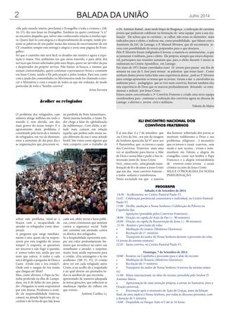 BALADA DA UNIÃO Julho 20142
É já nos dias 6 e 7 de setembro que
,na Cova da Iria , aos pés da imagem
da Senhora aparecida há 97 anos aos
3 Pastorinhos, que os jovens e casais
dos Convívios Fraternos mais uma
vez se ajoelharão para louvar a Mãe
de Deus e nossa Mãe e pedir a Sua in-
tercessão junto de Jesus Cristo.
Será , estou certo , uma grande mani-
festação de fé e de amor a jesus Cristo
que um dia , num convívio fraterno ,
a todos seduziu e transformou.
Nesta sociedade em que a maioria
dos homens sobretudo dos jovens se
mostram indiferentes a Deus e aos
problemas religiosos , é necessário
que os jovens e casais convivas , sem
medo e sem receios , vivam e teste-
munhem em Fátima a alegria do
evangelho, como nos lembra o Papa
Francisco e a alegria extraordinária
de viverem como jovens e casais
cristãos ao jeito de Jesus Cristo.
SEGUE O PROGRAMA DA NOSSA
PEREGRINAÇÃO:
XLI ENCONTRO NACIONAL DOS
CONVÍVIOS FRATERNOS
PROGRAMA
Sábado, 6 de Setembro de 2014
14:30 - Acolhimento, no Centro Pastoral Paulo VI.
14:45 - Celebração penitencial comunitária e individual, no Centro Pastoral
Paulo VI.
17:00 - Desfile, saudação a Nossa Senhora e Celebração da Palavra na
Capelinha das
Aparições (presidida pelos Convívios Fraternos).
18:00 - Oração, na capela do Anjo da Paz (+- 90 minutos).
18:00 - Oração, na capela da Ressurreição de Jesus (+- 90 minutos).
21:30 - Rosário e procissão de velas:
•	 Meditação do rosário (Mistérios Gloriosos);
•	 Recitação do 1º. mistério;
•	 Transporte do andor de Nossa Senhora durante a procissão de velas
(4 jovens da mesma estatura).
22:45 - Sarau conviva, no Centro Pastoral Paulo VI.
Domingo, 7 de Setembro de 2014
10:00 - Rosário, na Capelinha e procissão para o altar do recinto:
•	 Meditação do Rosário (Mistérios Gloriosos);
•	 Recitação do 1º mistério;
•	 Transporte do andor de Nossa Senhora (4 jovens da mesma estatu-
ra).
11:00 - Missa internacional, no altar do recinto, presidida pelo Senhor D.
António Marto.
•	 Apresentação de uma intenção própria, a enviar ao Santuário, para a
Oração universal;
•	 Encenação após o momento de Ação de Graças, antes da bênção
final, de uma súplica a Nossa Senhora, por todas as dioceses presentes, com
a duração de 5 minutos.
14:00 - Despedida no Parque Auto nº2 até às 16 horas.
Acolher os refugiados
O problema dos refugiados, cujo
número atinge milhões em todo o
mundo é, sem dúvida, um dos
mais graves do nosso tempo. E o
agravamento deste problema é
constituído pelo facto de o número
de refugiados, em vez de diminuir,
estar a aumentar de dia para dia e
as organizações que procuram re-
solver este problema vêem-se a
braços com a incapacidade de
atender os refugiados como dese-
jariam.
A pergunta que surge imediata-
mente é esta: quem são os respon-
sáveis por esta tragédia do nosso
tempo? A resposta, se queremos
ser sinceros e não fugir à questão,
é: somos todos nós, ainda que uns
mais que outros. A todos e cada
um é dirigida a pergunta de Deus a
Caim: «Onde está o teu irmão?»
Onde está o sangue do teu irmão
que chegou até Mim?
Mas, como afirmou o Papa na ho-
milia proferida na ilha de Lampe-
dusa, em 8 de Julho do ano passa-
do: «Ninguém se sente responsável
por este drama. Perdemos o senti-
do da responsabilidade fraterna;
caímos na atitude hipócrita do sa-
cerdote e do levita de que fala Jesus
na parábola do Bom Samaritano».
Nesta mesma homilia, o Santo Pa-
dre chega a falar da «globalização
da indiferença». Com efeito, a ati-
tude mais comum em relação
àqueles que pedem asilo numa na-
ção diferente da sua é uma atitude
hostil. São vistos como alguém que
vem competir com o trabalho de
cada um, obter terras e bens públi-
cos, como criminosos que atentam
contra a segurança social. Tudo
isto constitui um atentado contra
os direitos dos refugiados.
Se a hospitalidade representa sem-
pre um valor profundamente hu-
mano que reconhece no outro um
semelhante a atender e respeitar,
muito mais ainda representa para
o cristão: «Era estrangeiro e tu me
acolheste» (Mt 25, 35). O cristão
deve ver em cada refugiado outro
Cristo, a ser acolhi-do e respeitado
e ao qual devem ser prestados to-
dos os auxílios de que necessita.
apresentado de maneira adequada
às novas gerações, que reflectem as
mudanças rápidas da cultura em
que vivem».
António Coelho, s.j.
«Ide pelo mundo inteiro, proclamai o Evangelho a toda a criatura.» (Mc
16, 15), diz-nos Jesus no Evangelho. Também eu quero continuar “a ir”
ao encontro daqueles que, talvez não conhecendo, estarão à minha espe-
ra. Quero fazê-lo com alegria e o desprendimento de sempre, tendo pre-
sente as palavras de um padre numa das missas de encerramento de um
CF «mantém sempre esta entrega e alegria e serás uma página do Evan-
gelho».
Sei que o caminho não será fácil, os desafios são muitos e agora a expo-
sição é maior. Nos ambientes em que estou inserido, e para além dos
serviços que forem solicitados pelo meu Bispo, quero ser servidor da paz
e despertador do próprio serviço. Não baixar os braços, e mesmo que
surjam contrariedades, quero continuar a permanecer firme e constante
em Jesus Cristo, unido a Ele pela oração e pelos irmãos. Para isso conto
com a ajuda das comunidades ou Movimentos onde for chamado a exer-
cer o Ministério e com a oração de todos os que me rodeiam, de modo
particular de toda a “família conviva”.
Artur Ferreira
o Dr. António Rafael , mais tarde bispo de Bragança , a indicação de cursistas
jovens que pudessem colaborar na formação de uma equipa para a sua rea-
lização Ele achou que os cursistas , se calhar, não eram os elementos mais
indicados para o efeito, e indicou-me, como possibilidade, que falasse com o
Assistente da JAC de Lamego, o P. Manuel Silvestre, que ali encontraria jo-
vens com possibilidade de serem preparados para o que desejava.
Pelo P. Silvestre foram indigitados 6 Jovens, a maioria ex-seminaristas , a que
se juntaram 4 militares, para o efeito. Ele próprio, sempre que estava disponí-
vel, participava nas reuniões semanais que, para o efeito durante 5 meses se
realizaram no Centro Apostólico, em Lamego.
Em maio de 1971 foram convidados esses 10 jovens para passar um fim de
semana na casa de S. José para treinar as palestras que iriam fazer . Como
nenhum destes jovens tinha feito uma experiência destas , pedi ao P. Silvestre
para comigo apresentar os temas que os jovens viriam a dar e ,envolvidos no
ambiente psico - pedagógico que se vive num convívio, fizeram também eles
esta experiência de Deus que os marcou profundamente deixando -se entu-
siasmar e seduzir por Jesus Cristo.
Estava assim concretizado o 3º Convívio Fraterno e criada uma nova equipa
coordenadora para continuar a realização dos convívios agora na diocese de
Lamego e abertos a jovens civis e militares.
Valente de Matos
 
