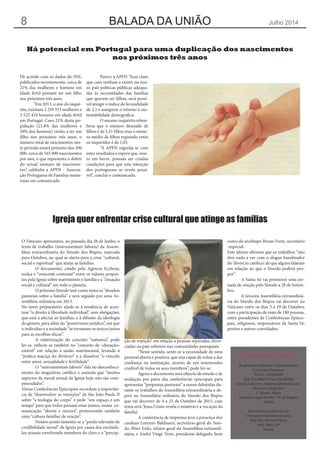 BALADA DA UNIÃO Julho 20148
BALADA DA UNIÃO
Propriedade Editorial e Administração
Convívios Fraternos
N.I.P.C. 503298689
Tlef: 234 884474 Fax: 234 880904
Email: convivios_fraternos@hotmail.com
Director e Redactor:
P. Valente Matos
Depósito Legal: 634/82 - Nº de Registo
108164
Este Jornal encontra-se em
www.conviviosfraternos.com
Rua Júlio Narciso Neves
nº65 3860-129
Avanca
Há potencial em Portugal para uma duplicação dos nascimentos
nos próximos três anos
De acordo com os dados do INE,
publicados recentemente, cerca de
21% das mulheres e homens em
idade fértil pensam ter um filho
nos próximos três anos.
	 “Em 2013, o ano do inqué-
rito, existiam 2 259 353 mulheres e
2 522 419 homens em idade fértil
em Portugal. Caso 21% desta po-
pulação (21.8% das mulheres e
20% dos homens) venha a ter um
filho nos próximos três anos, o
número total de nescimentos nes-
te período estará próximo dos 500
000, cerca de 165 000 nascimentos
por ano, o que representa o dobro
do actual número de nascimen-
tos”, sublinha a APFN - Associa-
ção Portuguesa de Famílias nume-
rosas em comunicado.
	 Parece à APFN “ficar claro
que caso venham a existir no nos-
so país políticas públicas adequa-
das às necessidades das famílias
que querem ter filhos, será possí-
vel atingir o índice de fecundidade
de 2,1 e assegurar o retorno à sus-
tentabilidade demográfica.
	 O mesmo inquérito relem-
brou que o número desejado de
filhos é de 2,31 filhos mas o núme-
ro médio de filhos registado entre
os inquiridos é de 1,03.
	 “A APFN regozija-se com
estes resultados e espera que, mui-
to em breve, possam ser criadas
condições para que esta intenção
dos portugueses se revele possí-
vel”, conclui o comunicado.
Igreja quer enfrentar crise cultural que atinge as famílias
O Vaticano apresentou, no passado dia 26 de Junho, o
texto de trabalho (instrumentum laboris) da Assem-
bleia extraordinária do Sínodo dos Bispos, marcada
para Outubro, no qual se alerta para a crise “cultural,
social e espiritual” que atinje as famílias.
	 O documento, citado pela Agência Ecclesia,
realça o “crescente contraste” entre os valores propos-
tos pela Igreja sobre matrimónio e família e a “situação
social e cultural” em todo o planeta.
	 O próximo Sínodo tem como tema os “desafios
pastorais sobre a família” e será seguido por uma As-
sembleia ordinária em 2015.
No texto preparatório alude-se à tendência de acen-
tuar “o direito à liberdade individual”, sem obrigações,
que está a afectar as famílias, e à difusão da ideologia
do género, para além do “positivismo jurídico”, em que
o indivíduo e a sociedade “se tornaram os únicos juízes
para as escolhas éticas”.
	 A relativização do conceito “natureza”, pode
ler-se, reflecte-se também no “conceito de «duração»
estável” em relação à união matrimonial, levando à
“prática maciça do divórcio” e a dissolver “o vínculo
entre amor, sexualidade e fertilidade”.
	 O “instrumentum laboris” fala no desconheci-
mento do magistério católico e assinala que “muitos
aspectos da moral sexual da Igreja hoje não são com-
preendidos”.
Várias Conferências Episcopais recordam a importân-
cia de “desenvolver as intuições” de São João Paulo II
sobre “a teologia do corpo” e pede “um espaço e um
tempo” para que todos possam estar juntos, numa co-
municação “aberta e sincera”, promovendo também
uma “cultura familiar de oração”.
	 Noutro ponto lamenta-se a “perda relevante de
credibilidade moral” da Igreja por causa dos encânda-
los sexuais envolvendo membros do clero e a “percep-
ção de rejeição” em relação a pessoas separadas, divor-
ciadas ou pais solteiros nas comunidades paroquiais.
	 “Neste sentido, sente-se a necessidade de uma
pastoral aberta e positiva, que seja capaz de voltar a dar
confiança na instituição, através de um testemunho
credível de todos os seus membros”, pode ler-se.
	 Agora o documento será objecto de estudo e de
avaliação por parte das conferências episcopais para
apresentar “propostas pastorais” a serem debatidas du-
rante os trabalhos da Assembleia extraordinária e de-
pois na Assembleia ordinária do Sínodo dos Bispos
que vai decorrer de 4 a 25 de Outubro de 2015, cujo
tema será ‘Jesus Cristo revela o mistério e a vocação da
família’.
	 A conferência de imprensa teve a presença dos
cardeais Lorenzo Baldisseri, secretário-geral do Síno-
do, Péter Erdo, relator-geral da Assembleia extraordi-
nária, e André Vingt-Trois, presidente delegado, bem
como do arcebispo Bruno Forte, secretário
-especial.
Este último afirmou que os trabalhos “não
têm nada a ver com o slogan banalizador
do ‘divórcio católico’, de que alguns falaram
em relação ao que o Sínodo poderá pro-
por”.
	 A Santa Sé vai promover uma jor-
nada de oração pelo Sínodo a 28 de Setem-
bro.
	 A terceira Assembleia extraordiná-
ria do Sínodo dos Bispos vai decorrer no
Vaticano entre os dias 5 a 19 de Outubro,
com a participação de mais de 180 pessoas,
entre presidentes de Conferências Episco-
pais, religiosos, responsáveis da Santa Sé,
peritos e outros convidados.
 