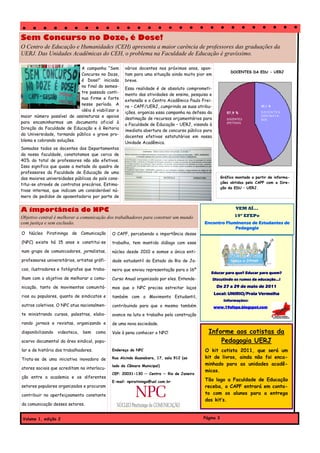 Sem Concurso no Doze, é Dose!
O Centro de Educação e Humanidades (CEH) apresenta a maior carência de professores das graduações da
UERJ. Das Unidades Acadêmicas do CEH, o problema na Faculdade de Educação é gravíssimo.

                            A campanha “Sem         vários docentes nos próximos anos, apon-
                                                                                                          DOCENTES DA EDU - UERJ
                            Concurso no Doze,       tam para uma situação ainda muito pior em
                            é Dose!” iniciada       breve.
                            no final do semes-
                                                    Essa realidade é de absoluto comprometi-
                            tre passado conti-
                                                    mento das atividades de ensino, pesquisa e
                            nua firme e forte
                                                    extensão e o Centro Acadêmico Paulo Frei-
                            nesse período. A
                                                    re – CAPF/UERJ, cumprindo as suas atribu-                             42,1 %
                            idéia é viabilizar o
                                                    ições, organiza essa campanha na defesa da          57,9 %            DOCENTES
maior número possível de assinaturas e apoios                                                                             C O NT R AT A -
                                                    destinação de recursos orçamentários para           DOCENTES          DOS
para encaminharmos um documento oficial à                                                               EFETIVOS
                                                    a Faculdade de Educação – UERJ, visando à
Direção da Faculdade de Educação e à Reitoria
                                                    imediata abertura de concurso público para
da Universidade, tornando público o grave pro-
                                                    docentes efetivos estatutários em nossa
blema e cobrando soluções.
                                                    Unidade Acadêmica.
Somados todos os docentes dos Departamentos
da nossa faculdade, constatamos que cerca de
40% do total de professores não são efetivos.
Isso significa que quase a metade do quadro de
professores da Faculdade de Educação de uma
das maiores universidades públicas do país cons-                                                     Gráfico montado a partir de informa-
                                                                                                     ções obtidas pelo CAPF com a Dire-
titui-se através de contratos precários. Estima-
                                                                                                     ção da EDU – UERJ.
tivas internas, que indicam um considerável nú-
mero de pedidos de aposentadoria por parte de


A importância do NPC                                                                                        VEM AÍ...

Objetivo central é melhorar a comunicação dos trabalhadores para construir um mundo                         19º EFEPe
com justiça e sem exclusão.                                                               Encontro Fluminense de Estudantes de
                                                                                                       Pedagogia
O Núcleo Piratininga de Comunicação           O CAPF, percebendo a importância desse
(NPC) existe há 15 anos e constitui-se        trabalho, tem mantido diálogo com esse
num grupo de comunicadores, jornalistas,      núcleo desde 2010 e somos a única enti-
professores universitários, artistas gráfi-   dade estudantil do Estado do Rio de Ja-
cos, ilustradores e fotógrafos que traba-     neiro que enviou representação para o 16º
                                                                                             Educar para que? Educar para quem?
lham com o objetivo de melhorar a comu-       Curso Anual organizado por eles. Entende-          Discutindo os rumos da educação...!

nicação, tanto de movimentos comunitá-        mos que o NPC precisa estreitar laços                De 27 a 29 de maio de 2011
                                                                                                 Local: UNIRIO/Praia Vermelha
rios ou populares, quanto de sindicatos e     também com o Movimento Estudantil,
                                                                                                      Informações:
outros coletivos. O NPC atua nacionalmen-     contribuindo para que o mesmo também               www.19efepe.blogspot.com
te ministrando cursos, palestras, elabo-      avance na luta e trabalho pela construção
rando jornais e revistas, organizando e       de uma nova sociedade.
disponibilizando   videoteca,   bem    como   Vale à pena conhecer o NPC!                   Informe aos cotistas da
acervo documental da área sindical, popu-                                                       Pedagogia UERJ
lar e de história dos trabalhadores.          Endereço do NPC                             O kit cotista 2011, que será um
Trata-se de uma iniciativa inovadora de       Rua Alcindo Guanabara, 17, sala 912 (ao     kit de livros, ainda não foi enca-
                                              lado da Câmara Municipal)                   minhado para as unidades acadê-
atores sociais que acreditam na interlocu-
                                                                                          micas.
                                              CEP: 20031-130 — Centro — Rio de Janeiro
ção entre a academia e os diferentes
                                              E-mail: npiratininga@uol.com.br             Tão logo a Faculdade de Educação
setores populares organizados e procuram                                                  receba, o CAPF entrará em conta-
contribuir no aperfeiçoamento constante                                                   to com os alunos para a entrega
                                                                                          dos kit’s.
da comunicação desses setores.


 Volume 1, edição 2                                                                       Página 3
 