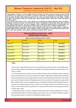 Balanço Financeiro Semestral (Jul/10 – Dez/10)
                                    Gestão Mudar é Possível prestando contas a você!

   A Gestão Mudar é Possível, do Centro Acadêmico Paulo Freire (CAPF), vem prestar contas dos recursos da nossa entidade
   representativa, por entender que o nosso CAPF é um espaço da coletividade, do voluntariado, da solidariedade, numa pala-
   vra, um espaço do público. Nesse sentido precisamos levar isso a sério, pois estamos lidando com a coisa pública, o dinheiro
   do público, da nossa gente sofrida que, em grande parte, sequer consegue terminar o ensino básico, quanto mais ingressar
   no ensino superior.
   O zelo com as contas sempre norteou o nosso trabalho, mas reconhecemos que algumas diferenças internas de método e
   organização dificultaram um pouco a nossa Comissão de Finanças, principalmente na apresentação desses dados semestrais
   para todos em tempo mais ágil. Tudo isso foi superado e hoje a Comissão de Finanças encontra-se reestruturada, sob a
   responsabilidade dos diretores; Jaspe Marques de Mattos, Pedro Luiz de Araújo Costa e Solluamar Catalão da Motta.
   Na publicação periódica do nosso jornal, todos os meses você poderá conferir tudo que vem sendo realizado e, obviamente,
   também poderá participar procurando o Centro Acadêmico, fazendo suas sugestões e se apresentando para trabalhar junto,
   por um CAPF cada vez melhor. Confira abaixo as informações do período Jul/10 – Dez/10.


                                     Centro Acadêmico Paulo Freire – CAPF
                                           Gestão: Mudar é Possível
                                         Balanço Financeiro Semestral (Jul/10 – Dez/10)1

    Mês                            Entrada2                         Saída                            Caixa

    Julho/20103                    R$ 4.641,68                      R$ 232,48                                 R$ 4.409,20

    Agosto/2010                    R$ 2.423,40                      R$ 890,92                                 R$ 5.941,68

    Setembro/2010                  R$ 2.435,10                      R$ 802,04                                 R$ 7.574,74

    Outubro/2010                   R$ 1.157,70                      R$ 1.835,74                               R$ 6.896,70

    Novembro/2010                  R$ 3.060,20                      R$ 3.019,47                               R$ 6.937,43

    Dezembro/2010                  R$ 2.086,30                      R$ 1.278,00                               R$ 7.745,73


             Notas:



           ¹Todas as notas e comprovantes fiscais, bem como a discriminação das atividades financiadas e as informações sobre o

           fluxo de entrada e saída dos recursos, podem ser consultadas com os diretores da Comissão de Finanças do CAPF, em dia

           e horário a combinar.

            ² As fontes permanentes de entrada de recursos do CAPF são; aluguel do espaço da Copiadora, aluguel do espaço da

           Cantina e a Impressão Popular. Os recursos oriundos da fonte SIDES – UERJ (Sistema de Desembolso Descentralizado)

           não são contabilizados, pois, ainda que sejam destinados a projetos do CAPF aprovados pelas Sub-Reitorias, são enviados

           para a conta da Direção da Faculdade de Educação que presta contas à universidade. Cabe ressaltar ainda, que a Gestão

           Mudar é Possível reduziu o preço da impressão popular para os estudantes da Pedagogia de R$ 0,10 para R$ 0,05 centa-

           vos a lauda e que inserimos no balanço financeiro o volume de recursos dessa fonte que entra no CAPF (entre jul e dez

           de 2010 o total foi de R$ 375,13), pois a gestão anterior recebia esse dinheiro todos os dias e não computava os valores

           e o destino dado ao mesmo.

           ³ A Gestão Mudar é Possível, ao assumir o mandato no dia 08 de julho de 2010, recebeu da gestão anterior do CAPF, o

           valor de R$ 3.664,25 (três mil e seiscentos e sessenta e quatro reais e vinte e cinco centavos), referentes ao montante

           de caixa de nossa entidade, na citada data de transmissão das funções de diretoria.



Página 6                                                                                                              Educação na luta!
 