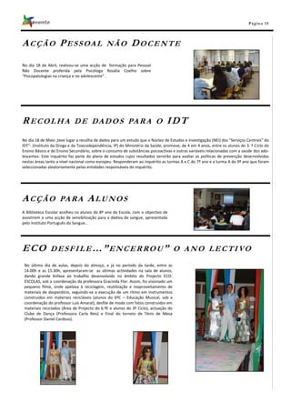 Pá g in a 15




A C Ç Ã O P E S S OA L                        NÃO          DOCENTE

No dia 18 de Abril, realizou-se uma acção de formação para Pessoal
Não Docente proferida pela Psicóloga Rosália Coelho sobre
“Psicopatologias na criança e no adolescente” .




RECOLHA                     D E D A D O S PA R A O                             I DT
No dia 18 de Maio ,teve lugar a recolha de dados para um estudo que o Núcleo de Estudos e Investigação (NEI) dos "Serviços Centrais" do
IDT"- (Instituto da Droga e da Toxicodependência, IP) do Ministério da Saúde, promove, de 4 em 4 anos, entre os alunos do 3. º Ciclo do
Ensino Básico e do Ensino Secundário, sobre o consumo de substâncias psicoactivas e outras variáveis relacionadas com a saúde dos ado-
lescentes. Este inquérito faz parte do plano de estudos cujos resultados servirão para avaliar as políticas de prevenção desenvolvidas
nestas áreas tanto a nível nacional como europeu. Responderam ao inquérito as turmas A e C do 7º ano e a turma A do 9º ano que foram
seleccionadas aleatoriamente pelas entidades responsáveis do inquérito.




ACÇÃO               PA R A         ALUNOS
A Biblioteca Escolar acolheu os alunos do 8º ano da Escola, com o objectivo de
assistirem a uma acção de sensibilização para a dádiva de sangue, apresentada
pelo Instituto Português do Sangue…




ECO            DESFILE…”ENCERROU” O ANO LECTIVO
 No último dia de aulas, depois do almoço, e já no período da tarde, entre as
 14.00h e as 15.30h, apresentaram-se as últimas actividades na sala de alunos,
 dando grande ênfase ao trabalho desenvolvido no âmbito do Projecto ECO-
 ESCOLAS, sob a coordenação da professora Gracinda Flor. Assim, foi visionado um
 pequeno filme, onde apelava à reciclagem, reutilização e reaproveitamento de
 materiais de desperdício, seguindo-se a execução de um ritmo em instrumentos
 construídos em materiais recicláveis (alunos do 6ºC – Educação Musical, sob a
 coordenação do professor Luís Amaral), desfile de moda com fatos construídos em
 materiais reciclados (Área de Projecto do 6.ºE e alunos do 3º Ciclo), actuação do
 Clube de Dança (Professora Carla Reis) e Final do torneio de Ténis de Mesa
 (Professor Daniel Cardoso).
 