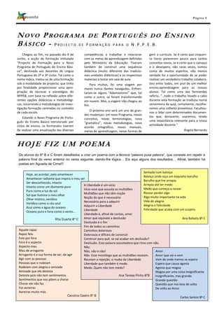 Pá g in a 5




NOVO P ROGR AMA D E P ORTUGUÊS D O ENSINO
BÁSICO - PROJECTO DE FORMAÇÃO PARA O N.P.P.E.B.
    Chegou ao fim, no passado dia 9 de          competências a trabalhar e relacionar           gerir o currículo. Se é certo que cinquen-
Junho, a acção de formação intitulada           com as metas de aprendizagem definidas          ta horas pareceram pouco para tantos
“Projecto de Formação para o Novo               pelo Ministério da Educação. Tiveram            conceitos novos, se é certo que o cansaço
Programa de Português do Ensino Bási-           também de construir uma sequência               e o desespero, não raras vezes, tomou
co”, destinada aos docentes de Língua           didáctica (muito diferente das tradicio-        conta de muitos espíritos, não menos
Portuguesa do 2º e 3º ciclos. Tal como o        nais unidades didácticas) e os respectivos      verdade foi a oportunidade de se poder
nome indica, tratou-se de uma formação          materiais a testar em sala de aula.             realizar um verdadeiro trabalho colabora-
sob a modalidade de projecto, que tinha             Para muitos, foi uma viagem por             tivo entre todos, em prol de um melhor
por finalidade proporcionar uma apro-           mares nunca dantes navegados. Enfren-           ensino-aprendizagem para os nossos
priação de técnicas e estratégias do            taram-se alguns “Adamastores” que, tal          alunos. Tal como uma das formandas
NPPEB, com base na reflexão sobre dife-         como o outro, se foram transformando            referiu, “…todo o trabalho levado a cabo
rentes opções didácticas e metodológi-          em nuvem. Mas, a viagem não chegou ao           durante esta formação se traduziu numa
cas, recorrendo a metodologias de inves-        fim.                                            sementeira da qual, certamente, recolhe-
tigação-formação centradas no contexto                                                          remos uma colheita proveitosa. Facultou-
                                                    O próximo ano será um ano de gran-
de cada escola.                                                                                 nos o lidar com determinados documen-
                                                des mudanças: um novo Programa, novos
    Estando o Novo Programa de Portu-                                                           tos que, doravante, usaremos, tendo
                                                conceitos, novas terminologias, nova
guês do Ensino Básico estruturado por                                                           uma importância relevante para a nossa
                                                “gramática”, novas metodologias, novo
ciclos de ensino, os formandos tiveram                                                          actividade docente.”
                                                acordo ortográfico, novos manuais,
de realizar uma anualização das diversas        metas de aprendizagem, novas formas de                                   Ângela Bernardo



HOJE FIZ UM POEMA
 Os alunos do 8º B e C foram desafiados a criar um poema com a técnica “palavra puxa palavra”, que consiste em repetir a
 palavra final do verso anterior no verso seguinte, dando-lhe lógica… Eis aqui alguns dos resultados… Afinal, também há
 poetas em Aguada de Cima!!!

                                                                                            Sentada num baloiço
       Hoje, ao acordar, pelo amanhecer
                                                                                            Baloiço onde oiço um esquisito barulho
       Amanhecer radiante que inspira o meu ser
                                                                                            Barulho que me arrepia
       Ser desconhecido, intacto
                                                A Liberdade é um vício                      Arrepia até ter medo
       Intacto como um diamante puro
                                                Vício esse que assusta as multidões         Medo que começo a recear
       Puro como a luz do sol
                                                Multidões que não têm noção                 Recear perder algo
       Sol que ilumina o meu olhar
                                                Noção do que é necessário                   Algo muito importante na vida
       Olhar místico, verídico
                                                Necessário para a adquirir                  Vida de alegria
       Verídico como o céu azul
                                                Adquirir a Liberdade                        Alegria e Felicidade
       Azul como a água do oceano
                                                Liberdade                                   Felicidade que acaba com um suspiro.
       Oceano puro e livre como o vento…
                                                Liberdade é, afinal de contas, amor
                             Rita Duarte 8º C   Amor que equivale a desilusão                                            Ana Rafaela 8º C
                                                Desilusão é o fim
                                                Fim de todos os caminhos
 Aquele rapaz                                   Caminhos dolorosos
 Rapaz feio                                     Dolorosos e difíceis de construir
 Feio por fora                                  Construir para quê, se vai acabar em desilusão?
 Fora é o aspecto                               Desilusão. Essa palavra assustadora que rima com não.
 Aspecto mau                                    Não.
 Mau de arrogante                               Não, não e não!                                      Amor
 Arrogante é a sua forma de ser, de agir        Não. Esse monólogo que as multidões receiam.         Amor que vai e vem
 Agir com as pessoas                            Receiam a rejeição, o roubo da Liberdade.            Vem de onde menos se espera
 Pessoas que o rodeiam                          Liberdade que também é medo.                         Espera que causa agonia
 Rodeiam com alegria e amizade                  Medo. Quem não tem medo?                             Agonia que magoa
 Amizade que ele detesta                                                                             Magoa por uma coisa insignificante
 Detesta pois não tem sentimentos                                         Ana Teresa Pinho 8ºB       Insignificante, mas grande.
 Sentimentos que nos põem a chorar                                                                   Grande questão
 Chorar ele não faz                                                                                  Questão que nos leva de volta
 Faz asneiras                                                                                        De volta ao Amor
 Asneiras muito más.
                                     Carolina Castro 8º B                                                              Carlos Santos 8º C
 