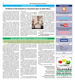 2                                                                     CEBs - Informação e Formação para animadores

                                                 PALAVRA DO ASSESSOR                                                                                  MÍDIAS SOCIAIS
                                                                                                                      Foto: Bernadete Mota

       O Divino se fez humano e o humano quer se fazer deus...
    Não somos donos do mundo, da cria-        terra comum.                                      Que cada animador(a) de rua ajude os
ção nem da ecologia. Tudo que é criado,           Certo dia escutei numa propaganda         moradores próximos a mudarem de atitu-           Baixe os hinos e cânticos dos encon-
é criatura, a Deus pertence e nos foi en-     de rádio, mais ou menos assim: Alguém         des diante do urgente desafio do cuidado                tros, no Blog das CEBs:
tregue para desfrutar para a vida e a feli-   perguntava “ - Você está                                     da natureza, começando              http://tremdascebs.blogspot.com/
cidade... Mas isso não nos dá o direito de    percebendo como está                                         por si mesmo(a), ou seja,
explorar (no sentido negativo) a criação      mais quente o clima, des-                                    que cada animador(a) bus-
para proveito próprio ou para um projeto      de vários anos atrás?”. En-                                  que mudanças de mentali-
político-econômico injusto, que promove       quanto o outro respondia                                     dade e, consequentemen-                      Siga nos no Twitter:
a morte.                                      “- eu tenho uma solução                                      te, de comportamento,
    Todo ser humano é digno infinita-         para isso. Comprei um ar                                     fazendo sua parte...                 https://twitter.com/tremdascebs
mente, mesmo se for considerado pela          condicionado, resolvendo                                         Tenham todos ótimos
sociedade como “pior” de todos. Toda          o meu problema”. Esta pro-                                   encontros da CF e compro-
criação é digna e merece atenção e cui-       paganda nos faz pensar...                                    metedoras celebrações da
dados, pois ela faz parte de nós e nós            Por que o ser humano                                     via-sacra, para colaborar-
dela. Tudo que vive e respira deve “can-      quer tornar-se dono (deus)                                   mos na realização de um           Assista aos videos dos principais acontecimentos
                                                                                                                                              das CEBs, dos encontros de comunidades nas
tar” de alegria para seu Criador (cf. Sl      da criação, usufruindo mal                                   novo céu e nova terra (cf.               paróquias, das Regiões Pastorais...
150). Somos responsáveis pela ecologia,       dela, enquanto Deus se fez ser huma-          Is 65,17ss; Ap 21, 1ss; Cl 1,16; Hb 11,10).
                                                                                                                                                      Assista aos novos videos:
pelo meio ambiente, pelo ar puro, pelo        no para dignificá-lo, redimi-lo, recriá-lo,        Um forte abraço, e FELIZ PÁSCOA,             • Formação das Regiões Pastorais VI e VII
clima equilibrado... Pena que muitos não      santificá-lo? (pense em toda criação, que     DESDE JÁ!!!!                                          • Encontro de Colegiada Estadual
se preocupam com isso. Fruto de uma vi-       também é resgatada com o ser humano,               Pe. Ronido Aparecido da Rosa, as-                      das CEBs em Jacareí
são egoísta diante da vida comum, nesta       em Cristo Jesus).                             sessor diocesano das CEBs
                                                                                                                                              http://www.youtube.com/user/ber-
                                                                                                                                                         nadetecebs
                   NOTA DA CNBB SOBRE ÉTICA E PROGRAMAS DE TV
 Um esclarecimento que deve ser difundido entre todas as famílias brasileiras, aos catequistas, formadores, educadores e comu-
 nicadores, para apoiá-los em seu esforço de construir uma sociedade justa e fraterna e para que o bom senso prevaleça sobre a
             ânsia desenfreada por lucros e a desconstrução de valores. Leia a Nota e espalhe a todos seus contatos:                           http://www.facebook.com/profile.
    Tem chegado à CNBB diversos pe-           participantes, fascinados por um prêmio       moral dos filhos e alunos, sugerimos que               php?id=100001269450280
didos de uma manifestação a respeito          em dinheiro ou por fugaz celebridade,         busquem através do diálogo formar neles
do baixo nível moral que se verifica em       quanto do público receptor que é a famí-      o senso crítico indispensável e capaz de
alguns programas das emissoras de te-         lia brasileira.                               protegê-los contra essa exploração abusi-
levisão, particularmente naqueles deno-            Cônscios de nossa missão e respon-       va e imoral.
minadosReality Shows, que têm o lucro         sabilidade evangelizadoras, exortamos a           Por fim, dirigimo-nos também aos
                                                                                                                                                          Albuns de fotos:
como seu principal objetivo.                  todos no sentido de se buscar um esforço      anunciantes e agentes publicitários, aler-         http://picasaweb.google.com/CEBs-
    Nós, bispos do Conselho Episcopal         comum pela superação desse mal na so-         tando-os sobre o significado da associa-                         Maria
Pastoral (CONSEP), reunidos em Brasília,      ciedade, sempre no respeito à legítima li-    ção de suas marcas a esse processo de
de 15 a 17 de fevereiro de 2011, com-         berdade de expressão, que não assegura        degradação dos valores da sociedade.
preendendo a gravidade do problema e          a ninguém o direito de agressão impune            Rogamos a Deus, pela intercessão de
em atenção a esses pedidos, acolhendo         aos valores morais que sustentam a So-        Nossa Senhora Aparecida, luz e proteção
o clamor de pessoas, famílias e organiza-     ciedade.                                      a todos os profissionais e empresários
ções, vimos nos manifestar a respeito.             Dirigimo-nos, antes de tudo, às emis-    da comunicação, para que, usando esses
    Destacamos primeiramente o papel          soras de televisão, sugerindo-lhes uma        maravilhosos meios, possamos juntos
desempenhado pela TV em nosso País e          reflexão mais profunda sobre seu papel        construir uma sociedade mais justa e hu-
os importantes serviços por ela presta-       e seus limites, na vida social, tendo por     mana.
dos à Sociedade. Nesse sentido, muitos        parâmetro o sentido da concessão que              Brasília, 17 de fevereiro de 2011
programas têm sido objeto de reconheci-       lhes é dada pelo Estado.
mento explícito por parte da Igreja com a          Ao Ministério Público pedimos uma                        Dom Geraldo Lyrio Rocha
concessão do Prêmio Clara de Assis para       atenção mais acurada no acompanha-                               Arcebispo de Mariana
a Televisão, atribuído anualmente.            mento e adequadas providências em                                  Presidente da CNBB
    Lamentamos, entretanto, que esses         relação à programação televisiva, iden-                         Dom Luiz Soares Vieira
serviços, prestados com apurada quali-        tificando os evidentes malefícios que ela                         Arcebispo de Manaus
dade técnica e inegável valor cultural e      traz em desrespeito aos princípios basi-                       Vice-Presidente da CNBB
moral, sejam ofuscados por alguns pro-        lares da Constituição Federal (Art. 1º, II
gramas, entre os quais os chamados re-        e III).                                                      Dom Dimas Lara Barbosa
ality shows, que atentam contra a digni-           Aos pais, mães e educadores, aten-                 Bispo Auxiliar do Rio de Janeiro
dade de pessoa humana, tanto de seus          tos a sua responsabilidade na formação                        Secretário Geral da CNBB
 