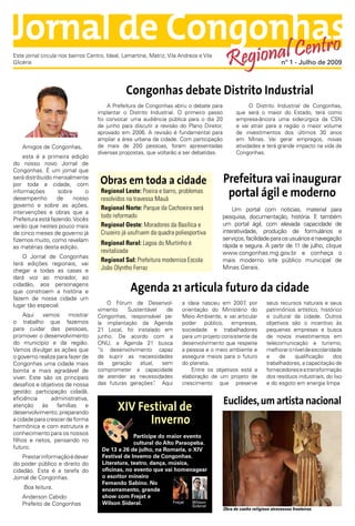 Jornal de Congonhas
               al Centro
Este jornal circula nos bairros Centro, Ideal, Lamartine, Matriz, Vila Andreza e Vila
Glicéria                                                                                  R egion                     nº 1 - Julho de 2009



                                                Congonhas debate Distrito Industrial
                                        A Prefeitura de Congonhas abriu o debate para                O Distrito Industrial de Congonhas,
                                    implantar o Distrito Industrial. O primeiro passo          que será o maior do Estado, terá como
                                    foi convocar uma audiência pública para o dia 20           empresa-âncora uma siderúrgica da CSN
                                    de junho para discutir a revisão do Plano Diretor,         e vai atrair para a região o maior volume
                                    aprovado em 2006. A revisão é fundamental para             de investimentos dos últimos 30 anos
                                    ampliar a área urbana da cidade. Com participação          em Minas. Vai gerar empregos, novas
   Amigos de Congonhas,             de mais de 200 pessoas, foram apresentadas                 atividades e terá grande impacto na vida de
                                    diversas propostas, que voltarão a ser debatidas.          Congonhas.
    esta é a primeira edição
do nosso novo Jornal de
Congonhas. É um jornal que
será distribuído mensalmente
por toda a cidade, com               Obras em toda a cidade                              Prefeitura vai inaugurar
informações
desempenho
                   sobre
                  de
                             o
                         nosso
                                     Regional Leste: Poeira e barro, problemas
                                     resolvidos na travessa Mauá
                                                                                          portal ágil e moderno
governo e sobre as ações,            Regional Norte: Parque da Cachoeira será
intervenções e obras que a                                                                  Um portal com noticias, material para
                                     todo reformado                                     pesquisa, documentação, história. E também
Prefeitura está fazendo. Vocês
verão que nestes pouco mais          Regional Oeste: Moradores da Basílica e            um portal ágil, com elevada capacidade de
de cinco meses de governo já         Cruzeiro já usufruem da quadra poliesportiva       interatividade, produção de formulários e
fizemos muito, como revelam                                                             serviços, facilidade para os usuários e navegação
                                     Regional Rural: Lagoa do Murtinho é                rápida e segura. A partir de 11 de julho, clique
as matérias desta edição.
                                     revitalizada                                       www.congonhas.mg.gov.br e conheça o
    O Jornal de Congonhas
                                     Regional Sul: Prefeitura moderniza Escola          mais moderno site público municipal de
terá edições regionais, vai
chegar a todas as casas e            João Olyntho Ferraz                                Minas Gerais.
dará voz ao morador, ao
cidadão, aos personagens
que constroem a história e                        Agenda 21 articula futuro da cidade
fazem de nossa cidade um
lugar tão especial.                     O Fórum de Desenvol-            a ideia nasceu em 2007 por
                                                                                                 ,             seus recursos naturais e seus
                                    vimento     Sustentável    de       orientação do Ministério do            patrimônios artístico, histórico
    Aqui    vamos      mostrar      Congonhas, responsável pe-          Meio Ambiente, e vai articular         e cultural da cidade. Outros
o trabalho que fazemos              la implantação da Agenda            poder público, empresas,               objetivos são o incentivo às
para cuidar das pessoas,            21 Local, foi instalado em          sociedade e trabalhadores              pequenas empresas e busca
promover o desenvolvimento          junho. De acordo com a              para um projeto consistente de         de novos investimentos em
do município e da região.           ONU, a Agenda 21 busca              desenvolvimento que respeite           telecomunicação e turismo,
Vamos divulgar as ações que         “o desenvolvimento capaz            a pessoa e o meio ambiente e           melhorar o nível de escolaridade
o governo realiza para fazer de     de suprir as necessidades           assegure meios para o futuro           e    de     qualificação     dos
Congonhas uma cidade mais           da    geração   atual,   sem        do planeta.                            trabalhadores, a capacitação de
bonita e mais agradável de          comprometer a capacidade                Entre os objetivos está a          fornecedores e a transformação
viver. Este são os principais       de atender as necessidades          elaboração de um projeto de            dos resíduos industriais, do lixo
desafios e objetivos de nossa       das futuras gerações” Aqui
                                                           .            crescimento que preserve               e do esgoto em energia limpa
gestão: participação cidadã,
eficiência      administrativa,
                                                                                         Euclides, um artista nacional
atenção     às    famílias    e
                                            XIV Festival de
                                                  Inverno
desenvolvimento, preparando
a cidade para crescer de forma
harmônica e com estrutura e
conhecimento para os nossos                        Participe do maior evento
filhos e netos, pensando no                        cultural do Alto Paraopeba.
futuro.                               De 13 a 26 de julho, na Romaria, o XIV
    Prestar informação é dever        Festival de Inverno de Congonhas.
do poder público e direito do         Literatura, teatro, dança, música,
cidadão. Esta é a tarefa do           oficinas, no evento que vai homenagear
Jornal de Congonhas.                  o escritor mineiro
                                      Fernando Sabino. No
    Boa leitura.                      encerramento, grande
   Anderson Cabido                    show com Frejat e
   Prefeito de Congonhas              Wilson Sideral.              Frejat Wilson
                                                                          Sideral
                                                                                         Obra de cunho religioso atravessou fronteiras
 