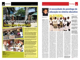 21CHELAPRESS | 26 DE maio 2014
Psicologia
20 CHELAPRESS | 26 DE maio 2014
Publicidade
O NOVO FERRO VELHO
Uma casa de artistas
Concentre-se e imagine que está a almoçar ou a jantar num
restaurante e de repente, olhando para o lado, vê a cantora
Yola Semedo ou ainda o Hélvio Vidal; o Carlos Albano,
“Roberto Carlos angolano” ou quem sabe, o Matias Damásio.
Imaginou? Gostou? Então você já se imaginou no restaurante
o Novo Ferro Velho.
É isso mesmo, o Novo Ferro Velho, além da tradição, asseio,
qualidade, óptimo sabor das refeições e um atendimento
especial é a nova coqueluche de Benguela. É famoso por
ser frequentado por intelectuais, estudantes, jornalistas,
políticos, turistas, artistas de toda a Angola e Portugal, e,
como é mais do que óbvio, pela sociedade benguelense.
Daniel Ferreira, que dirige o restaurante juntamente com
a esposa Leila Pompilho, diz que já virou uma tradição, as
pessoas que visitam a cidade das Acácias Rubras, almoçarem
ou jantarem no Novo Ferro Velho. Principalmente os
empresários da construção e imobiliária, completou Daniel.
Com um ambiente agradável e muito familiar, o Novo Ferro
Velho, consegue passar uma sensação de casa de amigos,
onde todos se sentem à vontade.
Outro destaque é a decoração. Motores de barcos velhos,
lemes, barris de vinho, boias, roldanas, dezenas de garrafas
de licor beirão vazias, máquinas de escrever antigas, fotos
e guardanapos autografados por pessoas famosas que
já passaram pelo restaurante, estão expostas em murais.
Dedicatórias de artistas, jogadores de futebol e políticos
somam-se às fotos históricas da cidade de Benguela.
Tudo isso dá um ar ainda mais tradicional à casa.
No entanto, a grande estrela do restaurante o Novo Ferro
Velho é outra: naco de vitela com molho de pimenta verde
acompanhado com arroz e batatas fritas.
“A diferença é que ele é feito com alma”, brinca Daniel.
Mas, a estrela não é solitária. O restaurante o Novo Ferro
Velho também oferece leitão a bairrada, pizzas, as melhores
da cidade, vitela a mirandesa, arroz de mariscos, arroz
tamborim, cozido a portuguesa e polvo a lagareiro (aos
domingos), sopas diversas (legumes e feijão), saladas
variadas, com óptimos acompanhamentos.
Certos ferros velhos não devem ser quebrados. Por isso,
segundo Daniel, o chefe do restaurante Novo Ferro Velho,
“as ideias ou os conceitos que funcionam não devem ser
mudadas”.
Conserva a tradição de atender bem e satisfazer os seus
clientes.
Serviço
Empresa: Restaurante o Novo Ferro Velho
Endereço: Marginal da Praia Morena
Telefone: 925 650 666
Funcionamento: 2ª feira à 2ª feira: das 10 horas às 24 horas
Quarta-feira: noite da francesinha
Quinta-feira: jantar dançante
Sábado: jantar com música ao vivo
Aceitamos também cartões
VISA e Mastercard
A necessidade do psicólogo de
educação no sistema educativo
O
Estado Angolano, a
partir da Assembleia
Nacional, aprovou a
Lei de Base do Siste-
ma Educativo (Lei 13/01 de 31
de Dezembro de 2001), cuja apli-
cabilidade se apoia num plano a
longo prazo (2001- 2015).Esta Lei
define o Sistema Educativo como
“o conjunto de estruturas e mo-
dalidades, através das quais se
realiza a educação, tendentes à
formação harmoniosa e integral
do indivíduo, com vista à cons-
trução de uma sociedade livre,
democrática, de paz e progresso
social”. A referida lei estabelece
um conjunto de princípios sobre
os quais se organiza o Sistema
Educativo, que garantem, entre
outras coisas:a sua integridade, a
sua laicidade, a sua democratici-
dade, a sua gratuitidade e a obri-
gatoriedade do seu ensino pri-
mário. A integridade pressupõe
que existe uma correspondência
entre os objectivos de formação
e os de desenvolvimento do país
que se materializam através da
unidade de objectivos, conte-
údos e métodos, garantindo a
articulação horizontal e vertical
permanente dos subsistemas,
níveis e modalidades de ensino;
a laicidade pressupõe a inde-
pendência do sistema de qual-
quer religião ou credo religioso;
a democraticidade da educação
considera que todos os cidadãos
angolanos, independentemente
da sua raça, local de nascimento,
religião e classe a que perten-
çam, têm direitos iguais no aces-
so e na frequência dos diferentes
níveis de ensino e a participação
na resolução dos seus problemas;
com a gratuitidade, o Estado
isenta todos os alunos do ensino
primário, regulares ou adultos,
do pagamento de qualquer taxa
pela inscrição, assistência ou ma-
terial escolar, sendo que todos os
indivíduos são obrigados a fre-
quentar o ensino primário. Nes-
se sentido, o currículo evidencia
um projecto educativo global,
agrupando as diversas facetas da
cultura, que impliquem o desen-
volvimento pessoal e social, das
necessidades básicas dos indi-
víduos e uma oportunidade de
realização de aprendizagem, so-
bretudo ao nível do saber-fazer e
saber-ser.
Em rigor, os princípios esta-
belecidos para o Sistema Educa-
tivo Angolano ainda estão longe
de ser concretizados devidamen-
te. Verifica-se uma grande de-
sarticulação entre os objectivos
e os métodos de formação que
se reflectem nos baixos índices
de promoção e de sucesso es-
Texto: Alice Ferreira Rasgado*
Fotografia: Pinfh lynhas
colar. Não obstante o esforço
evidenciado pelo governo, em
termos de construção de escolas,
verifica-se claramente a escas-
sez da oferta pública, facto que
tem permitido que a imperfei-
ção do mercado dite regras que
contrariem o princípio da gra-
tuitidade do ensino, com sérias
consequências para o princípio
da obrigatoriedade do ensino
primário. Concomitantemente, a
igualdade de direitos ao acesso
e a frequência dos diferentes ní-
veis de ensino ainda é fortemen-
te condicionada pela fraca co-
bertura da rede escolar. A plena
assunção de uma oferta pública
suficiente e de qualidade em ma-
téria de educação para a maioria
dos angolanos, daria, com certe-
za, mais substância ao princípio
da democraticidade.
Por outro lado, se é bem ver-
dade que a qualidade do profes-
sor é uma das exigências na pro-
moção da qualidade do ensino,
a formação do corpo docente
angolano constitui sem dúvidas,
um constante desafio para o Mi-
nistério da Educação. Durante a
preparação dos professores para
o ensino primário e para o 1º e
2º Ciclos do Ensino Secundário,
são reconhecidas limitações e
inadequações no que respeita às
competências do professor para
a sua actuação. O mesmo pode
dizer-se dos cursos de Licencia-
tura em Pedagogia, nos Institu-
tos Superiores de Ciências de
Educação (ISCED). Esta limitação
relacionada com a aprendizagem
dos conteúdos ao longo da sua
formação, agrava-seainda, pelo
facto de que também é precária
a incorporação dos processos
de produção do conhecimento.
Marcada por uma forte tendên-
cia para a exposição e reprodu-
ção de informações por parte
dos professores, esta prática
deficitária, dificulta o processo
de construção do futuro pro-
fissional. Acreditamos que um
bom ensino é uma mistura enge-
nhosa de elementos “artísticos”
e “científicos”. Highet (1950; cit
por Lopes  Silva, 2010) afirma
que o ensino não pode ser feito
através da utilização de fórmulas,
mas através da flexibilidade do
professor. Entenda-se por flexibi-
lidade, a capacidade de usar to-
das as técnicas e conhecimentos
à disposição do indivíduo para
elaborar bons planos de aulas.
Saber quando encorajar ou fazer
críticas e quando dar ajuda direc-
ta ou indirecta, quando ser exi-
gente ou menos exigente, quan-
do apresentar uma lição formal
e quando deixar os alunos des-
cobrir coisas por si próprios. O
outro aspecto da flexibilidade é a
capacidade de improvisação, ou
seja, quando uma aula não des-
perta interesse, o professor flexí-
vel pensa imediatamente numa
alternativa que motive os alunos.
Se tivermos em conta que o en-
sino nem sempre acontece em
condições ideais e os professores
têm frequentemente que traba-
lhar com meios inadequados,
materiais insuficientes, interrup-
ções não planificadas e outras
dificuldades, a flexibilidade pode
também ser entendida como a
disposição e a habilidade para
ultrapassar as dificuldades que
surgem. Deste modo, melhorar a
qualidade dos professores é sem
dúvida um aspecto crucial e, cor-
roborando com Filipe Zau (2010,
p. 473), “não há ensino de qua-
lidade, nem reforma educativa,
nem inovação pedagógica, sem
adequada formação de profes-
sores”.
Porém, se a aprendizagem
é considerada como factor de-
pendente do desenvolvimento
cognitivo facilitado ou acelerado
pela experiência, então os nossos
alunos têm de sair desta grande
letargia mental em que se en-
contram. Ousadamente denomi-
narei esta letargia de,Síndrome
de Inactividade Mental. Piaget,
o grande psicólogo suíço, após
várias investigações sobre o de-
senvolvimento intelectual, referiu
que, a inteligência depende da
acção; é a acção do aluno sobre
o meio que produz desenvolvi-
mento cognitivo. Piaget em 1970,
já reclamava por uma escola ac-
tiva em que o papel dos adul-
tos, mais do que de professores,
deveria ser o de mediadores do
processo de desenvolvimento in-
terno próprio de cada aluno.
Tendo também em conta
a definição, os objectivos e os
princípios gerais explicitados
na Lei de Bases nº13/01 de 31
de Dezembro de 2001, bastan-
te pertinentes, e os embaraços
identificados no processo de
ensino/aprendizagem, conside-
ramos que é urgente introduzir
mudanças significativas no en-
sino. As expectativas relativas
à elaboração de uma teoria de
fundamento científico, que per-
mita melhorar o ensino e intervir
sobre os problemas que se apre-
sentam na escolarização genera-
lizada, são depositadas também
na Psicologia, coma a Psicologia
da Educação refere (Salvador et
al., 1999). Atentemos para algu-
mas definições clássicas da Psi-
cologia da Educação:
“A finalidade da Psicologia da
Educação é oferecer o conhe-
cimento da natureza humana
aos estudiosos da teoria da
educação.”
E. L. Thorndike (1903: 11)
“A finalidade da Psicologia
da Educação é colocar os
professores a par do estudo
científico do desenvolvimento
mental.”
C. H. Judd (1903: 1)
“A finalidade da Psicologia
da Educação é fornecer os
fundamentos psicológicos dos
(…) factores educativos na
civilização e nas escolas.”
W. T. Harris (1898)
“A Psicologia da Educação (…)
proporciona um guia nos mé-
todos para ajudar os estudan-
tes a aprenderem.”
J. Welton (1911: 6-7)
“A Psicologia da Educação é a
aplicação dos métodos e dos
factos conhecidos da Psicolo-
gia às questões que surgem
em Pedagogia.”
K. Gordon (1917:1)
“O campo da Psicologia da
Educação separa-se em gran-
des divisões que podemos
denominar: I-O equipamento
inato dos seres humanos; II-A
Psicologia da Aprendizagem.”
D. Starch (1919:3)
O trabalho do psicólogo da
educação, possui um carácter
holístico e dinâmico, abrangen-
do vários agentes sociais: família,
escola e comunidade num am-
biente de relações e influências
complexas. Ao trabalhar com as
famílias sensibilizá-las-á para a
sua tarefa de primeiro agente so-
cial e educacional do ser huma-
no e responsável, principalmen-
te pela forma como o sujeito se
relaciona com o mundo. Com a
comunidade tratará de elaborar
programas de alerta, de preven-
ção (palestras variadas) para evi-
tar comportamentos desviantes.
Caros e simpáticos leitores,
compreendem agora o papel
tão importante da Psicologia da
Educação para os problemas da
Educação? Aplicando os conhe-
cimentos, métodos e princípios
da Psicologia ao estudo dos
fenómenos educativos, esta ci-
ência contribuirá grandemente
para a melhoria do nosso Siste-
ma Educativo.
Na tentativa de informarmos
sempre para melhor, esperamos
ter contribuído para que o Psi-
cólogo da Educação seja uma
realidade nas nossas escolas nos
próximos tempos. E não nos es-
queçamos que o maior Psicólo-
go ainda é Jesus Cristo que nos
deixa o seguinte conselho atra-
vés do Rei Salomão: “O temor do
Senhor é o princípio da sabedo-
ria, e o conhecimento do santo a
prudência.” Provérbios 9:10.
Um bem-haja a todos os
nossos estimados e assíduos lei-
tores.
 