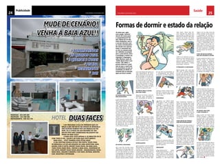 25CHELAPRESS | 26 DE maio 2014
estar ótima”, afirma João Oli-
veira. Segundo ele, aquele que
busca abrigo no ombro do outro
demonstra profundo afeto pelo
parceiro. De acordo com Paulo
Sergio de Camargo, a cabeça no
ombro é um indicativo de que a
pessoa se sente bastante segura
com o par –que, provavelmente,
domina a relação. “Os braços en-
volvidos nela ampliam o desejo
de proteção”, afirma ele.
O ESPAÇOSO E A ENCOLHIDA
Esta posição não é boa para
o casal. “A pessoa espaçosa
na cama não demonstra afeto e
carinho pelo parceiro. Ela busca
mais espaço como uma forma de
autoafirmação na relação”, afirma
João Oliveira. Para ele, essa po-
sição revela que a relação passa
por um momento conturbado,
no qual a pessoa que ocupa mais
espaço se sente inseguro e com
baixa autoestima, enquanto a
pessoa em posição fetal virada
para o par é alguém que ainda
acredita no sucesso do relacio-
namento. Além disso, de acordo
com o especialista Paulo Sergio
de Camargo, dormir sobre estô-
mago e com as mãos acima da
cabeça indica teimosia, persis-
tência e necessidade de dominar
e controlar demais o ambiente
em que vive.
CADA UM EM SEU ESPAÇO,
COM PÉS ENTRELAÇADOS
Se você se vê nessa posição, é
sinal de que vocês se amam,
mas a relação precisa de mais
atenção, afirma João Oliveira. “Há
um misto de paixão e divergên-
cias no relacionamento. Pode ser
que o casal viva um momento de
ansiedade, mudança de rotina ou
pressões no trabalho”. De acordo
com Paulo Sergio de Camargo,
quem dorme de costas (nessa
ilustração, o homem) é porque
não sente necessidade de ver a
parceira. Já dormir sobre o estô-
mago e com as mãos acima da
cabeça (mulher) revela teimosia
e necessidade de controlar o
ambiente em que se vive. Para o
especialista Ronaldo Antonio Ca-
valli, como há o contato dos pés,
ainda há comprometimento com
o outro e cumplicidade entre o
casal. “Sendo o pé a área cor-
poral mais inconsciente em seus
movimentos, há uma declaração
de amor subliminar e verdadei-
ra nessa postura de dormir”, diz
Oliveira.
CADA UM EM SEU ESPAÇO,
MAS UM TOCANDO O OUTRO
Uma posição de dormir como
essa revela um relaciona-
mento bastante espontâneo.
“Cada um respeita o espaço do
outro. Eles podem ter amigos e
atividades separadas, mas a con-
fiança é mútua”, afirma Paulo
Sérgio de Camargo. De acordo
com ele, a mão estendida reve-
la intenção de proteger e tomar
conta da parceira, mas sem exa-
gero. Já o rosto dela voltado para
o homem revela confiança nele,
enquanto suas mãos embaixo
do rosto mostram que ela está
confortável na presença dele.
Para o especialista João Olivei-
ra, a demonstração de afeto por
parte dela e a mão dele sobre
ela, como se ele procurasse des-
cobrir se está tudo bem, podem
ser indicativos de que a posição
é consequência de uma tentativa
de reaproximação.
DE COSTAS, MAS COM
O PAR TOCANDO-O
De acordo com Paulo Sergio
de Camargo, o afastamen-
to mostra que o casal deseja li-
berdade, mas a mão esticada e
apoiada sobre ela revela que ele
a quer por perto e quer senti-la.
“No caso dele, é quase uma ne-
cessidade tocar, sentir a parcei-
ra”, diz o especialista Ronaldo
Antonio Cavalli. Para João Olivei-
ra, nesse caso, o homem é mais
carente e se preocupa com o
rumo que o relacionamento está
tomando. “Existe afeto, mas o ní-
vel não está tão bom quanto an-
tes. Ela, com sua postura à frente,
deve estar em um bom momento
profissional, com autoestima ele-
vada, e ele busca apoio e carinho
nela”, afirma.
Saúde
24 CHELAPRESS | 26 DE maio 2014
Publicidade
E se trocasse a fila de trânsito que co-
meça a ser um facto na cidade de Benguela
das Acácias Rubras por um mergulho no
mar, ou o stress da sua reunião de tra-
balho por uma caminhada relaxante na
praia da Baia Azul?
A Baia Azul está apenas a 20 minutos de si
com todo o sol, calor e ar puro que você merece.
Baia Azul… Você também pode estar aqui!
O seu destino nunca esteve tão perto. Viver fora
de Benguela já foi um desafio ou uma aventura. Mas,
agora com o Hotel Resort Duas Faces, na Baia Azul,
tudo ficou mais fácil. Visitar a Baia Azul, hospedar-se
no Hotel Resort Duas Faces (recem – inaugurado) ficou
mais fácil, seguro e barato. É só você, entrar, identifi-
car, solicitar e interagir.
reservas - 943 508 508
recepção - 922 508 508
restaurante - 928 353 770
MUDE DE CENÁRIO!
VENHA À BAIA AZUL!!
duas faces
* 3 APARTAMENTOS
* 16 QUARTOS CASAL
* 2 QUARTOS 2 CAMAS
* PISCINA
* RESTAURANTE
* BAR
hotel
Formas de dormir e estado da relação
DE COSTAS PARA O OUTRO,
MAS ENCOSTADOS
Um casal que costuma dormir
nesta posição preserva o seu
espaço sem perder o contato.
“São pessoas dinâmicas, que têm
vidas independentes, mas têm
uma relação estável e saudável”,
afirma João Oliveira. De acordo
com o especialista em linguagem
corporal Paulo Sergio de Camar-
go, essa posição revela que há
confiança na relação e que um
necessita da presença do outro.
“Parece que o casal está coloca-
do diante de um espelho. Essa si-
metria mostra que os dois estão
em sintonia. Existe a necessidade
da presença do outro. O tempo
de afastamento entre os dois é
curto”, afirma Camargo.
DE COSTAS E AFASTADOS
Se vocês têm dormido nessa
posição, é sinal que algo pode
estar errado na relação. De acor-
do com João Oliveira, ela revela
a necessidade de afastamento e
mais liberdade na vida a dois. “A
falta de contato e os corpos em
direções opostas podem sinalizar
Já notou que, após
uma zanga, costuma
dormir de costas para
o companheiro/a? Ou
que, depois de um dia
mais romântico, você e
o seu par dormem com
os corpos entrelaçados?
De acordo com especia-
listas, o momento que
se vive na relação pode
ser refletido na posição
que o casal dorme. Para
o psicólogo e mestre em
cognição e linguagem
João Oliveira, autor de
“Saiba Quem Está à sua
Frente” (Ed. Wak), é
preciso observar a posi-
ção em que o casal está
ao amanhecer, já que as
escolhidas ao deitar ra-
ramente são as mesmas
após um breve cochilo.
uma forte disputa de espaços ou
total independência do outro”,
afirma. De acordo com Paulo Ser-
gio de Camargo, se as mãos esti-
verem fechadas e o corpo tenso,
é sinal de que o casal não quer
se comunicar após uma briga. Já
se o corpo estiver solto, é sinal
de que não há tensão no relacio-
namento. Nesse caso, a posição
pode indicar confiança no par e
respeito ao espaço do outro.
DE FRENTE PARA O OUTRO,
MAS SEM TOQUE
Ocasal que dorme nesta po-
sição quer intimidade e
tem necessidade de observar o
par, mas sabe respeitar o espa-
ço alheio e tende a sentir menos
ciúmes. “Eles sabem lidar com a
rotina e com os problemas coti-
dianos e respeitam os momentos
de isolamento do par, sem nun-
ca se distanciar”, afirma. João
Oliveira acredita que esse casal
vive um bom momento em sua
relação. “Mesmo que não exis-
ta o toque, o simples fato de
todo o corpo estar voltado para
o outro significa aceitação do
outro como parte de si mesmo.
Provavelmente são dois grandes
amigos e companheiros e a vida
sexual é bastante ativa”.
ENTRELAÇADOS
Esta posição é sinal de desejo
ardente e de uma paixão mui-
to forte. “Ela é muito comum no
início de uma relação e costuma
ocorrer quando ambos caem no
sono após o sexo, ainda na inten-
ção de serem um corpo só”, diz
João Oliveira. Segundo Ronaldo
Antonio Cavalli, os braços aber-
tos são sinal de proximidade. Já
o entrelaçamento das pernas,
de acordo com Paulo Sérgio de
Camargo, revela o desejo sexual.
Para ele, é possível que o casal
que durma nessa posição sofra
com o ciúme.
CONCHINHA
Apessoa que abraça tende
a guiar o outro na relação
e protegê-lo, e o par sente-se
confiante e confortável ao lado
dele. “Talvez seja a posição que
mais indica a perfeita harmonia
em que o casal vive. Os corpos
se transformam em apenas um,
existe paixão e necessidade de
estarem grudados”, afirma Paulo
Sérgio. Mas, segundo o especia-
lista João Oliveira, essa postura
também pode surgir quando há
insegurança na relação. “Não
se engane pensando que quem
dorme nessa posição sempre
está em um momento ótimo. Ela
também pode ser uma tentativa
de segurar o outro numa relação
que não está boa”.
ABRAÇADOS
Oentrelaçamento revela
comprometimento, amor e
carinho entre o casal. “Essa po-
sição revela bom entrosamento.
A relação está em um momento
excelente e a vida sexual deve
 