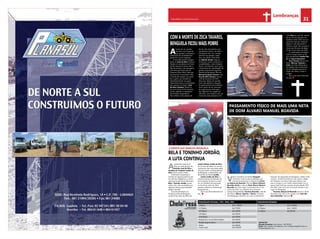 30 CHELAPRESS | 14 DE julho 2014
Economia
31CHELAPRESS | 14 DE julho 2014
Lembranças
Contactos
Direcção Comercial: Carlos Ramos – 928 509 852
Email: carlos. salvador. ramos@gmail. com / chelapressbga@hotmail.com
chelapress@gmail. com
PUBLICIDADE REDIGIDA
1 Página Usd 3. 000,00
1/2 Página Usd 1. 500,00
1/4 Página Usd 850,00
ChelaPressChelaPressO JORNAL DA REGIÃO
CENTRO E SUL DE ANGOLA
PUBLICIDADE FECHADA (. TIFF/. JPEG/. PDF)
1 Pagina Usd 1. 500,00
1/2 Página Usd 750,00
1/4 Página Usd 500,00
1/8 Página Usd 300,00
1/16 Página Usd 250,00
Rodapé da 1ª ou da última Página Usd 500,00
Rodapé página interior Usd 300,00
Orelha
Contra-capa
Usd 400,00
Usd 4500,00
A
noticia da morte da 4ª
filha, por sinal gémea, de
António José da Silva e
Anabela da Trindade Jordão da
Silva chocou tudo e todos.
Totalmente inesperada, e
envolta em alguma polémica por
se tratar de negligência, e numa
altura particularmente difícil para
Bela e Toninho Jordão, já que
ambos têm sido acometidos por
algumas doenças que também
exigem atenção.
A morte prematura, no
hospital central de Benguela,
no dia 02 de Julho de 2014, de
Josefa Naleny Jordão da Silva,
de 31 anos de idade, foi um dos
momentos mais marcantes deste
ano para todos os benguelenses
de Benguela, conhecedores da
dimensão da família Jordão.
Josefa Jordão da Silva, a
menina querida da Direcção da
Comunicação Social foi a enter-
rar, no Cemitério da Camunda,
no dia 04 de Julho de 2014,
perante centenas e centenas de
benguelenses.
Que a sua Alma descanse em
paz.
A
morte de um grande
Homem com H grande
que granjeou simpatia e
admiração da sociedade ben-
guelense e quiçá angolana.
O reconhecimento bengue-
lense de José da Silva Cardoso
Tavares só aconteceu em finais
de 90, quando já levava déca-
das de carreira, com passagens
pela direcção financeira da
empresa África Têxtil, direcção
da empresa Comandante Gika
e Toyota de Angola, nas quais
foi o gestor por excelência,
desempenhando um papel
importante para a consolidação
das mesmas. Contudo, José
da Silva Cardoso Tavares já
era uma lenda do firmamento
social, autêntico embaixador
da tradição benguelense.
Nos últimos anos, depois de
lhe ter sido descoberto uma
insuficiência renal, e ter feito o
transplante dos rins, comple-
tamente recuperado, traba-
lhou nas salinas Calombolo
de Adérito Areias, Seguros
Universal e muitos projectos e
contabilidades, como indepen-
dente, contribuindo assim para
o fenómeno de massificação da
gestão empresarial angolana.
Natural de Benguela, filho de
Manuel Cardoso Tavares e de
Ana da Silva Tavares, nasceu
a 09 de Fevereiro de 1957,
dizia que, depois do grande
susto que apanhou aquando
do aparecimento do problema
renal, tendo de ser evacuado
de urgência para Portugal, o
seu objectivo era chegar aos
100 anos, com mulher nova, tal
como tem sido tradição na fa-
BELA E TONINHO JORDÃO,
A LUTA CONTINUA
COM A MORTE DE ZECA TAVARES,
BENGUELA FICOU MAIS POBRE
mília Silva da qual ele, apesar
de ser terceira geração, era
membro activo. Mas um a.v.c.
(acidente vascular cerebral)
afastou-o da vida social e
artística, tendo-lhe causado a
morte aos 56 anos de idade,
no dia 21 de Junho de 2014.
A confirmação da trágica
noticia chegou pela voz da
sua companheira Amélia Ma-
ria de Sousa Gonçalves.
Zeca Tavares deixou três
filhos (Marcos, Vanessa e
João), de mães diferentes e
um legado que certamente
irá ser utilizado para ilumi-
nação dos filhos, irmãos e
amigos.
Que a sua alma descanse
em paz.
PASSAMENTO FÍSICO DE MAIS UMA NETA
DE DOM ÁLVARO MANUEL BOAVIDA
V
ários membros da família Rasgado
estiveram entre as personalidades que
marcaram presença no funeral de Fausti-
na Aleluia de Boavida, filha de Álvaro Manuel
Boavida Júnior e neta de Dom Álvaro Manuel
Boavida, que teve lugar no passado dia 21 de
Junho de 2014, no cemitério da Camunda –
Campo da Igualdade. Faustina Boavida, mãe de
três filhos (Mauro, Djalma e Telmo), formada
em Pedagogia, docente no Liceu Comandante
Kassanji, foi sepultada em Benguela, cidade onde
cresceu. Posteriormente foi viver para a cidade
do Huambo, sua terra natal, para depois, por
pouco tempo e, por razões relacionadas com a
guerra fratricida que assolou angola desde 1975
até 2002, mais uma vez, tomar por direito o seu
lugar em Benguela.
Faustina Aleluia de Boavida nasceu a 16 de
Dezembro de 1957 e foi casada com João Ma-
teus Sebastião, falecido.
A MORTE QUE MARCOU BENGUELA
 