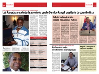 14 CHELAPRESS | 14 DE julho 2014 15CHELAPRESS | 14 DE julho 2014
SociedadeSociedade
Luís Rasgado, presidente da assembleia geral e Dumilde Rangel, presidente do conselho fiscal
Gabriel defende mais
coesão nas Acácias Rubras
JORGE GABRIEL É O NOVO PRESIDENTE DE DIRECÇÃO DAS ACÁCIAS RUBRAS
procuraram debater o assunto,
certos cidadãos enervaram-se e,
ao tentarem argumentar, perdiam
manifestamente a razão.
As ideias iam fazendo o seu
caminho na consciência da socie-
dade benguelense e da popula-
ção em geral de Benguela.
Angola, no dia 28 de Junho
esteve de olho em Benguela. Os
benguelenses estiveram de olho
na melhor opção para Benguela
dos benguelenses. Angola esteve
em movimento. Benguela esteve
em movimento para encontrar o
melhor local para a Direcção das
Acácias Rubras e os melhores na-
turais e amigos para os seus cor-
pos directivos.
A vida está em movimento. A
vida, Benguela e você que é natu-
ral ou amigo de Benguela, estive-
ram presentes no salão nobre da
Administração Municipal de Ben-
guela, uma moldura constituída
por várias dezenas de associados,
votaramanova e única lista dos
corpos directivos das Acácias Ru-
bras, com muita cidadania.
No final das eleições, a co-
missão eleitoral composta por
Miguel Maiato, Carlos Gregório,
Herculano Costa e João Bernar-
do “Kudi”, identificou 71 votos a
favor da lista única, 4 votos con-
tra, 3 ausências e nenhuma abs-
tenção.
A urbanidade, um exercício
de cidadania, uma particulari-
dade dos benguelenses de Ben-
guela que perdurou, mais uma
vez, permitindo com serenidade
e responsabilidade a formação e
a aprovação por unanimidade de
uma lista única de harmonia das
Acácias Rubras.
Os benguelenses de Benguela
nunca discordam, discutem muito
e raramente desafinam.
Teremos para os próximos
anos uma Associação dos Na-
turais e Amigos da província de
Benguela para Benguela, muito
forte e parceira do Governo Pro-
vincial de Benguela, e onde a di-
visa será sempre e acima de tudo
os interesses mais elementares do
povo de Benguela. Benguela para
Benguela, sem cores políticas,
etnias e religiões.Benguela mais
equitativa, única e indivisível.
Lista dos Corpos Gerentes da
Associação dos Naturais e Ami-
gos da Província de Benguela.
ras importantes que gostaria que
testemunhassem o acto e que
por imperativo da vida não es-
tão, mencionar duas grandes se-
nhoras que “se sentiriam muito
orgulhosas de nós, estou a me
referir à minha mãe e à mãe do
Luís de Oliveira Rasgado, que,
por conseguinte, conversavam
muito, duas senhoras sofridas,
duas senhoras importantes
de Benguela. Para elas muito
obrigado! Agora sim gostaria
de lembrar Mário Rui Tanakas,
que guardei para vos dizer que
é o meu secretário a título pós-
tumo e depois vamos pensar
numa pessoa possível à ima-
gem do nosso querido Mário
Rui” homenageou o recém- elei-
topresidente.
Entretanto, o também hotelei-
ro Jorge Gabriel, ainda no capí-
tulo das homenagens, não deixou
de referenciar o malogrado Paulo
Jorge, ex-Governador da Pro-
víncia de Benguela,pelo seucon-
tributo prestado em prol da As-
sociação das Acácias Rubras. De
acordo com Gabriel, este homem
foi, mais do que ninguém, o que
uniu os benguelenses tanto den-
tro como fora: “O dono de muitas
obras e de muitos valores. Uma
pessoa de consenso, de valor”.E
prosseguiu: “ Também ainda
conto com a tia Bebé, sei que
ainda vai dar o seu contributo
às Acácias Rubras. Para ela, um
breve regresso, óptima saúde e
que a debilidade no pé não lhe
corte nada e não lhe impossibi-
lite de fazer nada, porque eu sei
que ela, de todas as outras for-
mas, ela vai estar com Bengue-
la” considerou, tendo, no entanto,
pedido aos membros das Acácias
Rubras, coesão, unidade, harmo-
nia, a fim de que a equipa ora
eleita, que para uns, considerou, é
uma equipa dividida, para outros
ficou fragilizada, tendo clarifica-
do que “aqui não há partes. Há
uma lista, há benguelenses com
um único objectivo e interesse,
resolver os problemas mais im-
portantes. Vocês sabem quais
são” desafiou a Assembleia.
Porém, fez saber, o que im-
portadaqui para frente, é lutar
afincadamente contra alguns pro-
blemas que enfermamos bengue-
lenses de modo particular, nome-
adamente, a pobreza e fome,
ASSEMBLEIA GERAL
Presidente Luís de Oliveira Rasgado
Vice-presidente José Severino Vasconcelos
Vice-presidente Matias Lima Coelho
Vice-presidente Manuel Vicente Inglês Pinto
Vice-presidente Júlia Ornelas
Secretário Luís Gomes
DIRECÇÃO
Presidente Jorge Gabriel Brito
Vice-presidente Teresa Cohen dos Santos
Vice-presidente Francisco de Boavida Rasgado
Vice-presidente Jorge Valentim
Vice-presidente Joaquim José Luís Grilo
Secretário p/ Administração José Guerreiro
Secretário p/ Finanças Adérito Saramago Areias P.
Secretário p/ Desportos Fernando Barroso
Secretário p/ Juventude José Ramon
Secretário p/ Cultura e Recreação Carlos Flora Ramos
Secretário p/ Projectos Sociais Mário Kajibanga
Secretário p/ Informação Adão Felipe
Secretário p/ Municípios Miguel Máquina
Secretário p/ Assuntos Judiciais Dr. Paula Godinho
Secretário Executivo (a título póstumo) Mário R. de Vasconcelos
VOGAIS
Octávio Pinto Galvão Branco
Horácio Rasgado António Freitas
Fernando Jordão Numa Pompeu Pompilio da Silva
Raimundo Fernandes José Araújo Torres
Júlia N’guenda Ana Sofia Roque
Fernando Bravo Manuel António Monteiro
Fernando Simões Fernando Andrade
José Carlos Fonseca
CONSELHO FISCAL
Presidente Dumilde das Chagas S. Rangel
Secretário Luís Bonfim
Relator Roberto Lima
Vogal Celestino Kanda
ASSOCIAÇÃO ACÁCIAS RUBRAS
LISTA ÚNICA APROVADA EM ASSEMBLEIA
F
ernando Vidinha é um ho-
mem de 53 anos de idade e
fruto de uma existência vivi-
da entre a alegria de ser e estar
como ele é, e o desafio sempre
presente de uma pessoa habitua-
da a trabalhar no duro para vencer
tudo quando lhe surgisse como
obstáculo, quer fossem natural ou
artificial. Com uma fluidez eston-
teante, Fernando Vidinha conta
a sua vida com orgulho e certa
nostalgia, sobretudo sustentada
por ter que deixar para trás Por-
tugal e sua família em busca de
outros rumos, outros desafios.
Por que não outras aventu-
ras mais tropicais, mais quentes?
Tivemos pela frente um homem
disposto a não deixar cair uma lá-
grima sequer, quando confronta-
do com questões muito pessoais;
questões que, de algum modo,
o transformaram num “herói do
trabalho” em várias regiões do
país, onde fora chamado a acudir
situações que chegaram mesmo
a meter em risco a sua vida e, há
quem diga com arrojo, a própria
vitória da paz...
Um homem, vários
investimentos e várias provas
Benguela Construções Lda
uma união de sucesso
O PATRÃO DA “BENGUELA CONSTRUÇÕES Lda”
Dez em cada dez empresários bem-sucedidos têm algo em co-
mum: conquistaram o mercado apostando em um diferencial.
Excelência, inovação, competência, profissionalismo e ética. To-
dos esses itens em união são a razão do sucesso da Benguela Cons-
truções Lda. Está no mercado há mais de 10 anos e reúne vários
serviços associados, integrados no Grupo AB Industrial – Alumínio
Benguela, transformadora de alumínio, transformadora de mármo-
re e granitos, serralharia de ferro (infraestrutura metálica), serração
de madeira, carpintaria, fabrico de cozinhas e transformadora de vi-
dros.
Na prossecução do objetivo estratégico para a intensificação do
desenvolvimento da estrutura económica benguelense, a empresa
Benguela Construções Lda., tem vindo de forma muito discreta (nos
últimos tempos) a ocupar uma posição de elevado protagonismo na
Construção Civil e Obras Públicas na província de Benguela e quiçá
da região centro de Angola.
Em perspectiva a formação de várias unidades de trabalho, no-
meadamente: exploração de granito,fábrica metalomecânica, fábrica
de pré-forçados, lancil, bobadilha, pavê e blocos, fábrica de cimento
cola e reboques e britadeira com saída de 400 metros cúbicos.
A Benguela Construções tem assente a sua estratégia de actua-
ção na prestação de um serviço personalizado e na conjugação da
relação preço/qualidade com inovação/ tradição. São princípios bá-
sicos que contribuem para a posição que a mesma ocupa no mer-
cado onde opera, nomeadamente, Benguela, Lobito, Cubal, Ganda
e Huambo.
Neste sentido e de modo a ir de encontro às necessidades mais
imaginativas dos Clientes, a Benguela Construções Lda. está a imple-
mentar novos posto de trabalhos.
Sinais que fazem parte do historial da empresa e que represen-
tam o compromisso desta entidade com o amanhã.
A
Assembleia Geral para
eleições de novos cor-
pos gerentes das Acá-
cias Rubras – Associa-
ção dos Naturais e Amigos da
Província de Benguela, um acto
há muito desejado por todos os
benguelenses, teve lugar, no salão
nobre da Administração Munici-
pal de Benguela, no dia 28 de Ju-
nho de 2014, sob a orientação de
José Severino de Vasconcelos,
presidente em exercício da Mesa
da Assembleia, em substituição
de Hermínio Escórcio, ausente
por razões profissionais.
Os acontecimentos que an-
tecederam a realização propria-
mente dita da aludida Assembleia
Geral foram muito escritos pelos
jornais, os políticos e governantes
bem como assistência aos mais
carenciados. E ficou o compro-
misso da parte dele, de passar
por lugares que necessitam de
assistência social como o caso
da Casa dos Gaiatos, Abrigo,
Centro de Recuperação Desa-
fio Jovem “E se me deixarem,
o beiral dos pobres também
vai voltar”. Para finalizar a sua
intervenção disse que nesta
eleição, apesar de ter havido
uma única lista, ninguém saiu
derrotado ou vencedor, pelo
contrário todos ganharam, prin-
cipalmente a velha Ombaka e
os seus filhos.“ Só ganhou Ben-
guela mais uma vez”,disse para
quem a coesão é importante no
seio do grupo.
O
recém-presidente elei-
to considera a coesão
e unidade como pres-
supostos básicos e garantia de
uma convivência sã entre os
membros associados das Acá-
cias Rubras. Dedicou parte do
seu primeiro dos muitos dis-
cursos, a homenagear algumas
figuras benguelenses, como a
mãe de Luís de Oliveira Ras-
gado “Dufa”, presidente ces-
sante e a sua mãe.
Jorge Gabriel, que inter-
veio depois de ter sido eleito,
em Assembleia, presidente
da Associação dos Naturais e
Amigos de Benguela, Acácias
Rubras, disse que sempre pau-
tou a sua conduta pela simpli-
cidade. Para ele, foi graças a
intervenção dos “mais velhos”
que os membros consegui-
ram o entendimento no seio
da Associação “Compromisso
que fica e que passarei aos
mais novos: educação e boas
maneiras. Se me permitirem,
com vocês quero gritar bem
alto viva Benguela! E viva os
benguelenses!” exaltou, para
de seguida, no leque de figu-
 