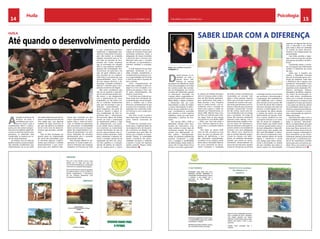 Huíla Psicologia 
14 CHELAPRESS | 11 DE eestmbor 2014 CHELAPRESS | 11 DE eestmbor 2014 15 
Huíla 
Até quando o desenvolvimento perdido 
A situação económica da 
Província da Huíla, à 
semelhança que acon-tece 
em todo o país, é 
extremamente difícil e preocu-pante, 
pois não existem perspec-tivas 
de uma melhoria significati-va 
para os próximos tempos que, 
pensamos, se adivinham mais 
complicados, se ausência de no-ção 
de nação perpetuar. 
No entanto, nem só a falta de 
quadros explica a actual situação, 
não obstante, acreditarmos que, 
indirectamente, ela se faz sentir 
nas razões objectivas que estran-gulam 
o real desenvolvimento de 
uma região que, com algumas 
medidas de apoio financeiro (e 
por que não político) se poderia 
tornar numa zona de desenvol-vimento 
agro-pecuário conside-rável. 
Para tal seria necessário um 
grande apoio ao empresariado 
por parte das autoridades, para 
se vencerem algumas condicio-nantes 
que entravam o referido 
desenvolvimento, o que contri-buiria 
para uma melhoria subs-tancial 
das condições em que 
vivem, especialmente, as popu-lações 
rurais e, muito em parti-cular, 
os milhares de deslocados 
que procuraram a tranquilidade 
desta província para se resguar-darem 
dos esquecimentos e au-sência 
de governação e se viam, 
assim, impedidos de contribuir 
positivamente para o aumento 
da produção interna. 
Esta situação reflecte-se, ob-viamente, 
no actual estado eco-nómico- 
financeiro das empresas 
existentes na Província da Huíla 
e cujos proprietários assistem, 
impotentes, à degradação pau-latina 
da componente financeira, 
pois não existem as condições 
julgadas necessárias para se ini-ciar 
todo um processo de recu-peração 
das muitas empresas 
que se encontram em situação 
difícil e que poderiam satisfazer 
algumas das necessidades des-ta 
província, em particular, e do 
país, em geral. Sabemos que o 
país necessita de um empresa-riado 
forte e consciente das suas 
responsabilidades, única forma 
de criar riqueza, diminuir o de-semprego, 
combater a inflação e 
retomar o caminho para a recu-peração 
económica de Angola. 
Mas assim acreditamos que 
não vai ser possível a manuten-ção 
do actual empresariado nem, 
tão pouco, o seu alargamento 
com o aparecimento de novos 
empresários, se não forem cria-das 
as condições fundamentais 
para que tal aconteça e que se 
traduzem, essencialmente, no 
apoio inequívoco, por parte do 
Governo. Quanto a alguns te-mas 
considerados de vital im-portância 
para o relançamento 
da economia, alguns de âmbito 
central, tal como a reanimação 
do investimento público a nível 
de infraestruturas, uma políti-ca 
de crédito menos restritiva e 
com incentivos ao investimento 
privado (bonificação de taxa de 
juro em casos pontuais), uma cri-teriosa 
política aduaneira virada 
para a protecção à indústria na-cional, 
a redução substancial da 
importação de bens de consu-mo 
dito supérfluo e a redução/ 
isenção de direitos da importa-ção 
de matéria-prima e outros 
“inputs” produtivos essenciais, a 
criação de incentivos fiscais para 
actividades produtivas chave, a 
adequação da massa monetária 
à oferta de bens e serviços com 
elemento base para o controle 
da inflacção, um generalizado e 
acérrimo combate à corrupção, 
etc. 
A nível regional há que fazer 
reproduzir, localmente, as me-didas 
tomadas centralmente e 
complementá-las, tendo em con-ta 
as especialidades da Província 
a nível da pecuária e riquezas de 
solo e subsolo. 
Como enquadramento de 
todas estas medidas, é vital con-seguir- 
se a livre circulação e se-gurança 
de pessoas e bens, sem 
os quais, inevitavelmente, não 
teremos crescimento. 
É um facto que a falta de po-líticas 
sérias tem contribuído de-cisivamente 
para actual situação. 
Facto é, também, que a nossa 
Província, contrariamente ao que 
se passa com as restantes, se tem 
esquivado aos confrontos políti-cos 
internos e com o poder polí-tico 
central. 
Este facto, só por si, pode e 
deve levara que a Huíla funcione 
como “reserva” económica da 
Nação. 
A Huíla tem condições exce-lentes 
para a implementação de 
um programa sério de recupera-ção 
económica da Região, mas 
é necessário que, para além do 
esforço que compete ao empre-sariado 
huilano, as autoridades 
tomem consciência das poten-cialidades 
humanas e materiais 
e passem à acção tão depressa 
quanto possível. Porque senão, 
adeus eleições. 
SABER LIDAR COM A DIFERENÇA 
Texto: Alice Ferreira Rasgado* 
Fotografia: DR 
Durante épocas, as so-ciedades 
em todo o 
mundo foram indi-ferentes 
às pessoas 
portadoras de deficiência, tendo 
estas sido segregadas e excluídas 
do convívio social. Nas socieda-des 
da Antiguidade, era normal 
a prática do infanticídio quando 
se observavam anomalias nas 
crianças, refere o especialista es-panhol 
Jimenéz (1997). Durante a 
Idade Média, a Igreja condenou 
o infanticídio, mas, por outro 
lado,embalou a ideia de atribuir 
a causas sobrenaturais as defici-ências 
de que padeciam as pes-soas. 
Considerava-as possuídas 
pelo demónio e outros espíritos 
maléficos, sendo por este facto 
submetidas a práticas de exor-cismo. 
Nos séculos XVII e XVIII os 
deficientes mentais eram intro-duzidos 
em manicómios, orfa-natos, 
prisões e outros tipos de 
instituições estatais. Ali perma-neciam 
com delinquentes, ve-lhos, 
pobres…, desorganizada-mente. 
As primeiras experiências 
positivas começaram a surgir 
com a coragem e sensibilidade 
de determinados frades ainda no 
século XVI. O frade Pedro Ponce 
de Léon, com êxito surpreenden- 
te, utilizou um método de ensino 
oral e 12 crianças surdas no Mos-teiro 
de Oña fizeram aprendiza-gens 
significativas. Mais tarde, o 
frade escreveu o livro “Doutrina 
para os mudos-surdos”, e foi re-conhecido 
como o iniciador do 
ensino para surdos e criador do 
método oral. Posteriormente, no 
século XVIII, Valentin Hauy criou 
em Paris um instituto para crian-ças 
cegas. Entre os seus alunos 
encontrava-se Louis Braille (1806 
– 1852), que viria mais tarde a 
criar o famoso sistema de leitu-ra 
e escrita, o conhecido sistema 
Braille. 
Nos finais do século XVIII, 
início do XIX, vislumbra-se uma 
nova era para as pessoas por-tadoras 
de deficiências, a era 
das instituições especializadas. 
Considera-se ter surgido a partir 
desta altura a Educação Especial. 
Os novos horizontes do pensa-mento 
conduzem a sociedade 
de então a tomar consciência da 
necessidade de conceder mais 
apoio a estas pessoas. Importa 
referir que a princípio o apoio era 
revestido de carácter mais assis-tencial 
do que educativo, pois im-perava 
a ideia de que era preciso 
proteger a pessoa dita “normal” 
da não normal, sendo esta últi-ma 
considerada como um perigo 
para a sociedade. Ao longo do 
século XIX inúmeras instituições 
especiais foram abertas. Com o 
desenvolvimento científico e téc-nico 
do século XX, Montessori e 
Decroly valorizam a educação es-pecial 
e sentem a necessidade de 
construir uma nova pedagogia. 
Nos últimos anos observou-se 
que as escolas especiais propor-cionam 
às crianças com defici-ências 
um ambiente demasiado 
limitado que resulta em empo-brecimento 
desaconselhado do 
ponto de vista educativo, de altos 
custos em função da sua eficácia 
especiais em alguma fase da sua 
vida. A educação é um direito 
para todos e deve ser orientada 
no sentido do pleno desenvol-vimento 
e do fortalecimento da 
personalidade. 
Caro leitor, percebe a trajec-tória 
vivida ao longo dos séculos 
pela pessoa portadora de defici-ência? 
Certamente estarei a conver-sar 
com alguém que infelizmente 
também é deficiente do ponto 
de vista … 
Saiba que o respeito aos 
direitos e liberdades humanas 
deve ser incentivado para a cons-trução 
da cidadania. Tratar bem 
a deficiência não é apenas uma 
questão de “humanidade”, é sim, 
de respeito e oportunidade a um 
segmento pouco explorado. Pro-fessores, 
psicólogos, médicos, 
advogados, jornalistas, empresá-rios, 
meios de comunicação so-cial, 
entre outros, contribuamos 
todos com a inserção da pessoa 
com deficiência no sistema social 
e preparemo-lo para que assuma 
o seu papel nas diversas esferas 
da comunidade. Desse modo, es-taremos 
a equacionar problemas, 
a encontrar soluções e a concre-tizar 
a equiparação de oportuni-dades 
para todos. 
Estimado leitor cabe a mim, a 
si, à sociedade em geral eliminar 
todas as barreiras “atitudinais”, 
físicas e programáticas para que 
as pessoas portadoras de defici-ência, 
quer física, sensorial ou in-telectual, 
tenham acesso à escola, 
serviços, espaços, informações e 
bens necessários ao seu desen-volvimento 
pessoal, psicossocial, 
educacional e profissional.Lem-bre- 
se do maravilhoso conselho 
divino para uma convivência sau-dável: 
“Ama o teu próximo como 
a ti mesmo” Marcos 12:31. 
e ideologicamente inconveniente 
por promover a discriminação e 
a segregação. Esta realidade tem 
sido modificada com o esforço 
pela inclusão social e escolar. Até 
ao início do século XXI o sistema 
educativo abrigava dois tipos de 
serviços: a escola regular e a es-cola 
especial. Na última década, 
o sistema de ensino nos países 
desenvolvidos da Europa, Amé-rica 
e outros, modificou-se com 
a proposta inclusiva e um único 
tipo de escola foi adoptado: a 
escola regular que acolhe todos 
os alunos, apresentando meios e 
recursos adequados e disponibi-lizando 
apoio para aqueles que 
têm mais dificuldades. A educa-ção 
inclusiva compreende a edu-cação 
especial dentro da escola 
regular e transforma a escola 
num espaço para todos, favore-cendo 
a diversidade, na medida 
em que considera que todos os 
alunos podem ter necessidades 
 