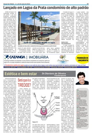 11

Jornal da Cidade - 11 a 23 de maio de 2013

Lançado em Lagoa da Prata condomínio de alto padrão
Jardins da Lagoa é um
condomínio fechado de
alto padrão e com uma
localização privilegiada.
Sediado numas das áreas
mais valorizadas da cidade, com acesso fácil e
uma bela vista panorâmica para a lagoa, o empreendimento tem uma área
total de 14.000m², distribuído em 26 lotes. Sendo os lotes, com medidas
acima à partir de 360m²
de área com infraestrutura completa e diferenciada: muros com 2,40 de
altura, portaria completa, praça de convivência,
jardim frontal, ruas pavimentadas com asfalto usinado, base de 20cm compactado, guias e sargetas.
Oferece também, rede
de iluminação com cabeamento subterrâneo com
iluminação,sistema
de
coleta de esgoto, rede de
distribuição de água, dre-

O Jardins da Lagoa é o
primeiro empreendimento da Cazanga Imobiliária
na cidade de Lagoa da
Prata. O projeto arquitetônico é assinado pela
arquiteta Patrícia Resende
e todas as obras foram
executadas pela Cazanga
Construtora, reconhecida regionalmente pela
qualidade dos serviços.
“Certamente
quem
construir e morar aqui
vai encontrar um ótimo
local para viver, tudo foi
realizado feito com muita qualidade”, garantiu o
diretor da Cazanga Imobiliária, Bernardo Vaz.

Instalado em área nobre, condomínio terá praça de convivência e jardim frontal
nagem de águas pluviais
e pavimentação externa.
O Condomínio Jardins
da Lagoa trará um novo

conceito ao mercado imobiliário de Lagoa da Prata. O empreendimento é
uma ótima opção para

Estética e bem estar
Olá meus queridos leitores, é com grande alegria que a partir de agora
estarei com vocês falando sobre estética e bem
estar. Antes tenho que
agradecer a todo pessoal
do Jornal da Cidade pelo
convite para fazer parte
desse grande projeto feito com profissionalismo
e tamanha competência.
Meu nome é Otaviano, sou formado em Fisioterapia na Universidade de Formiga (UNIFOR),
minhas atividades como
profissional são voltadas
para área de Estética e
Bem Estar, sou proprietário da Emagrecer e
professor de Pilates, sou
especialista em Carboxiterapia,
atualmente
realizo vários cursos e
atualizações na área da
estética corporal e facial.
Bem vamos agora
falar da nossa coluna,
coluna essa que gostaria muito de contar com
a participação de vocês
enviando perguntas e
temas para novas edições. Espero atender
suas duvidas e trazer
novidades no mundo
da estética e bem estar.

Nosso primeiro assunto esta relacionado
tanto com a estética
quanto ao Bem estar, que
é sobre uma glândula
muito comentada e estudada, Possui um formato
semelhante a imagem de
uma borboleta, a tireoide, localizada na região
do pescoço, próximo a
região conhecida popularmente como pomo-de-adão, tem cerca de
5 cm de diâmetro, responsável por produzir
os hormônios T3 e T4, no
caso o mais importante
entre os dois, o T3 atua
no metabolismo celular
praticamente em todos
os órgãos e tecidos. Os
distúrbios tireoidianos
capaz de ressoar das
unhas dos pés aos fios
de cabelo podem estar relacionados a um
mineral chamado iodo,
encontrado no sal de cozinha, sendo em média
de 20 a 60 miligramas

quem busca qualidade
de vida, privacidade, segurança e a garantia de
um investimento seguro.

INOVAÇÃO E
TRANSPARÊNCIA
O Grupo Cazanga iniciou suas atividades em
Arcos no segmento de
mineração. Hoje com 35
anos de fundação além do
segmento de mineração,

Dr.Otaviano de Oliveira

por quilo do ingrediente.
Portanto seu consumo excessivo, ou pouca
ingestão desse mineral
pode causar alterações
na tireoide, mais um
motivo para evitarmos
o consumo exagerado de

Fisioterapeuta

menos hormônios do que
o necessário, e como os
hormônios tireoidianos
estão relacionados ao
metabolismo, faz com
que diversas funções do
nosso corpo fiquem mais
lentas. Inversamente o

Figura 01
sal. Outro fator pode ser
a predisposição genética
favorecendo ainda mais
o desenvolvimento do
Hipotireiodismo, nesse
caso a glândula produz

hipertireoidismo é quando a glândula libera hormônio em excesso, acelerando todo metabolismo.
Para saber se sua tireoide
é preguiçosa ou agitada é

preciso de provas, para
isso a importância de
uma visita ao seu médico
para realização de exames com objetivo avaliar
a função glandular. Por
que faço atividade física, alimento pouco e minha perda de peso é tão
lenta? A resposta para
essa pergunta pode estar
relacionado com a tireoide. (Veja na figura 01).
A boa notícia é que
o tratamento existe, no
hipotireoidismo,
fazemos a reposição hormonal com uma versão
sintética de T4, que é
transformado em T3,
para isso procure um
Médico. Do outro lado
o hipertireoidismo é contra-atacado com drogas
de uso oral que bloqueiam
a liberação acelerada
desse hormônio, em alguns casos o tratamento
pode ser a base de iodo
radioativo ou cirurgia.
O ideal é nem hormônio de mais, nem de menos. Espero que tenham
gostado, Qualquer dúvida estou a disposição
pelo 8838-2218 e 32618684 obrigado grande
abraço e ate a próxima.

o grupo também atua
nas áreas de agronegócios, industria química,
construção civil e recentemente aderiu também
ao segmento imobiliário.
Os últimos anos marcaram a consolidação do
processo de crescimento do grupo Cazanga.
Sua gestão é norteada
por uma estratégia de
crescimento consistente e sólida, sempre em
sintonia com o comportamento do mercado.
Atualmente a empresa
conta com aproximadamente 330 colaboradores
diretos e 200 indiretos.
Consciente de sua
responsabilidade
para
sustentabilidade da sociedade, a empresa desenvolve seus empreendimentos com foco
constante na preservação do meio ambiente e
respeito a comunidade.

 