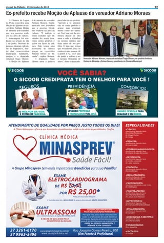 Jornal da Cidade - 19 de junho de 2013

Ex-prefeito recebe Moção de Aplauso do vereador Adriano Moraes
A Câmara de Lagoa
da Prata concedeu uma
Moção de Aplauso ao ex-prefeito Antônio Divino
de Miranda pelo trabalho
que seu governo realizou na área de cultura.
A homenagem foi realizada na sessão do dia
3 de junho. Dezenas de
pessoas lotaram o plenário do Legislativo, dentre elas, ex-secretários
municipais, familiares,
amigos e o deputado
estadual Tiago Ulisses.
A Moção do Aplauso

é de autoria do vereador
Adriano Moraes, fundamentada nos trabalhos
que o governo Divininho realizou na área da
cultura. “É notório o
ótimo trabalho que Divininho fez nesta área.
Criou vários projetos e
ações em favor da cultura. Hoje temos uma
Secretaria de Cultura
graças ao ex-prefeito
Antônio Divino de Miranda”, explica Moraes.
O deputado Tiago
Ulisses usou a palavra

para falar do ex-prefeito.
“Aprendi a te admirar,
não só como prefeito e
gestor, mas principalmente como ser humano. Você que sai da prefeitura depois de oito
anos e volta a trabalhar
no mesmo serviço que
fazia antes de ser prefeito. É isso que temos
que reconhecer. Para se
conhecer uma pessoa, dê
o poder a ela. Você saiu
do poder e voltou a ser
o mesmo Divininho de
antes”, disse o deputado.

Vereador Adriano Moraes, deputado estadual Tiago Ulisses, ex-prefeito Antônio
Divino de Miranda e Edmar Nunes, presidente da Câmara Municipal

12

 
