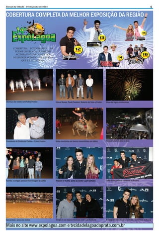5

Jornal da Cidade - 19 de junho de 2013

COBERTURA COMPLETA DA MELHOR EXPOSIÇÃO DA REGIÃO

COBERTURA FOTOGRÁFICA DE
TODOS OS DIAS DA EXPOSIÇÃO.
ACOMPANHE OS FLASHES DOS
MELHORES MOMENTOS E PESSOAS
QUE LÁ ESTIVERAM.

Abertura do rodeio com Fábio Pereira

Edmar Nunes, Paulo Teodoro, Roberto do Tuim e Carlão

Show de fogos pirotécnicos

Presidente do Sindicato Carlão e Fábio Pereira

Belas montarias em touros transmitidas em telões

Parque lotado todos os dias

Família e amigos prestam homenagem a Carlão

Thaiane e Thalita junto ao cantor Luan Santana

Cabo Isaias exibe a bandeira do Proerd

Camarotes e arena do rodeio

Sérgio e sua esposa Vanessa com Luan Santana

A fotógrafa Cléo Cástro, fazendo a cobertura exclusiva

Mais no site www.expolagoa.com e tvcidadelagoadaprata.com.br

 