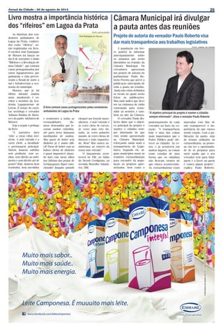 Jornal da Cidade - 30 de agosto de 2013

Livro mostra a importância histórica Câmara Municipal irá divulgar
dos “rifeiros” em Lagoa da Prata
a pauta antes das reuniões
As histórias dos vendedores ambulantes de
Lagoa da Prata, conhecidos como “rifeiros”, serão registradas em livro.
O escritor José Eustáquio
de Moraes irá lançar no
dia 6 de setembro o título
“Rifeiros e a Revolução de
uma Cidade”, que contará
casos protagonizados por
esses lagopratenses que
ganharam a vida percorrendo o Brasil de norte a
sul e fortaleceram a economia do município.
Moraes, que já foi
rifeiro durante muitos
anos, atualmente é escritor e membro da Academia Lagopratense de
Letras. É irmão do escritor, sociólogo e vereador
Adriano Batista de Moraes e do padre Adelzires de
Moraes.
Veja a seguir o prólogo
do livro:
“A narrativa dará
‘vida’ a estas vidas invisíveis. A mãe estrada é o
carro chefe, a faculdade
o personagem principal.
Ontem, homens sofridos
sem profissão, sem sonhos, sem direito ao sofrimento e sem direito até de
gemer! Hoje, homens bem
resolvidos, bem sucedidos

FOTO: DIVULGAÇÃO

O livro contará casos protagonizados pelos vendedores
ambulantes de Lagoa da Prata
e resistentes a todas as
eventualidades.
Homens destemidos que levaram sonhos coloridos,
até para seres humanos
moribundos de sonhos.
Mas parar de beber sem
dinheiro já é muito difícil! Parar de beber com os
bolsos cheios de dinheiro
é quase impossível. Quando bati com meus olhos
nas falésias das praias de
Geriquaquara fiquei emocionado! Imagine quando

cheguei aos lençóis maranhenses. A mãe estrada é
às vezes cheia de curvas,
às vezes uma reta danada, às vezes primeiro
mundo, às vezes cheias de
buracos e toda empoeirada. Bem! Mas nunca assistiremos ao enterro da
nossa mãe estrada”.
O lançamento acontecerá às 19h, no Salão
do Sicoob Crediprata, na
avenida Benedito Valadares, 590.

20

Projeto de autoria do vereador Paulo Roberto visa
dar mais transparência aos trabalhos legislativos
A população em breve poderá se informar
antecipadamente sobre
os assuntos que serão
discutidos na reunião da
Câmara Municipal. Os
vereadores aprovaram
um projeto de autoria do
parlamentar Paulo Roberto Pereira que prevê a
publicação antecipada de
toda a pauta da reunião.
Ainda não estão definidos
os locais no quais serão
feitas as publicações.
Mas tudo indica que deve
ser na emissora de rádio
contratada para transmitir as sessões e também no site da Câmara.
O vereador Paulo Roberto disse que o objetivo principal do projeto é
manter o cidadão sempre informado do que
está sendo apresentado
na Câmara Municipal,
reforçando ainda mais a
transparência do Legislativo. Segundo ele, alguns municípios usam as
reuniões extraordinárias
para esconder da população os projetos apresentados, bem como o

FOTO: JORNAL DA CIDADE

“O objetivo principal do projeto é manter o cidadão
sempre informado”, disse o vereador Paulo Roberto
posicionamento de cada
vereador na hora da votação. “A transparência
hoje é uma das coisas
mais importantes que o
Poder Público pode oferecer ao cidadão. Às vezes, e já aconteceu em
muitos lugares, as coisas
eram votadas de uma
forma que os cidadãos
não ficavam cientes do
que estava acontecendo.
As extraordinárias eram

marcadas com fins de
não transparecer a importância do que estava
sendo votado. Com a publicação da pauta, seja
de sessão ordinária ou
extraordinária, as pessoas vão ter a oportunidade de se preparar para
ouvir aquilo que o seu
vereador tem para falar,
quem é a favor ou quem
é contra algum projeto”,
explica Paulo Roberto.

 