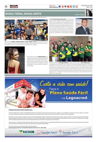 16
15 de Março de 2014
ANO I - Nº 21
Siga-nos
@jornalcidademg
Quer aparecer aqui? Envie e-mail para contato@jornalcidademg.com.br
Rhaiane CarvalhoNOSSA TERRA, NOSSA GENTE
ll	OsempresáriosHenriqueRodarte(ColégioÁguiadePrata)eÉricoMatucuma(Gru-
poMinasprev),juntamentecomomédicoDr.ViníciusMaia,participaramdoCoaching
Sistêmico, um curso que combinou dinâmicas e técnicas de PNL aplicadas à profissão
de Coaching, em todas as suas vertentes. O treinamento foi ministrado pelas maiores
cabeças pensantes da PNL (Programação Neurolinguística) do mundo. Arline Davis,
que é presidente Associação Internacional de Coaching também esteve presente, jun-
tamente com o fundador do Instituto Você, Bento Augusto, o treinador Mário Quirino,
Benrd Isert e José Diogo.
ll	OscasaisDanielaeEtinho,RomeroeGisele,JulianaeLúcioacompanhadosdosfi-
lhos,fizeramumaincrívelviagempelosEstadosUnidos.Nafoto,ummomentodedes-
contração antes de uma apresentação no SeaWorld, em Orlando.
ll	AgatinhaaoladoéRafaelaSimões,que
comemorou 15 anos na semana passada.
Rafaela é filha de Agnaldo e Maísa e tam-
bém brilha nas apresentações de balé do
Studio Juliana Soares. Desejamos muitas
felicidades,sucessoesaúdeemsuacami-
nhada, Rafa!
ll	Dr.TomázdeAquinoResendeéumdosnovos
membrosdaAcadelp(AcademiaLagopratensede
Letras).OnovoacadêmicofoiprocuradordeJusti-
çadoEstadodeMinasGerais.Tambémforamem-
possadosDr.GlaycoFirpe,MariadasNevesCarva-
lhoCastroeMariaMartaVidal.Acerimôniaacon-
teceu no Teatro Fausto Resende, no complexo tu-
rísticodapraiamunicipal,ontemanoite.Durante
oeventofoilançadoolivro“Minhasdezmulheres”,
do escritor e acadêmico José Eustáquio de Mora-
es.
 