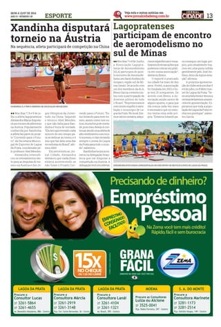 13ESPORTE
Lagopratenses
participam de encontro
de aeromodelismo no
sul de Minas
Xandinha disputará
torneio na Áustria
llNos dias 7 e8 deJunho,
a Associação Lagopra-
tense de Aeromodelismo
(ALA) participou do quin-
to encontro de Aeromode-
lismo,emSantoAntôniodo
Amparo, região sul de Mi-
nas Gerais. De acordo com
um dos membros da ALA,
BrenoGarcia,oeventocon-
tou com a participação de
diversos pilotos de todo
o Brasil. “Representamos
commuitoorgulhoesatis-
fação o município de La-
goa da Prata. No local, fize-
mosvárioscontatos,adqui-
ll Nos dias 7, 8 e 9 de ju-
lho a atleta lagopratense
Alexandra Maria disputa-
ráumtorneiodeatletismo
na Áustria. Popularmente
conhecida por Xandinha,
a atleta faz parte do proje-
to “Correndo para o Futu-
ro”, da Secretaria Munici-
pal de Esportes de Lagoa
da Prata, coordenado pe-
lo professor Abel Mendes.
	 Alexandra intensifi-
cou os treinamentos tan-
to para as disputas do tor-
neio na Áustria e dos Jo-
rimosexperiênciasevisua-
lizamosdiversasaçõesque
podemoscolocarempráti-
ca em nossa associação”,
destacou Breno.
	 O esporte é praticado
na cidade há mais de dez
anos. Porém, a associação
foi fundada em 2012 e ho-
je tem 15 integrantes. De
acordo com Breno, a As-
sociação ainda carece de
alguns ajustes, e para que
ela cresça cada vez mais
é necessário que no míni-
mo tenha uma sede pró-
pria. “Estamos lutando pa-
gos Olímpicos da Juven-
tude, na China. Segundo
o técnico Abel Mendes,
o que não falta para Xan-
dinha é força de vontade.
“Elatemaproveitadocada
minuto do seu tempo pa-
ra se dedicar ao treino, e é
isso que faz dela uma das
recordistasdoBrasil”,afir-
mou Abel.
	 Em entrevista ao Jor-
nal Cidade, Alexandra
destacou que nada disso
estaria acontecendo se
não fosse o Projeto Cor-
ra conseguir um lugar pró-
prio, pois atualmente voa-
mos em uma pista cedida
gentilmente pelo José An-
tônio, dono da Agnus avia-
ção”, afirmou.
	 A próxima apresenta-
çãodoclubeseránosdias5
e6dejulho,noIIMotoSun-
set de Lagoa da Prata. “Se-
ráumabelafestaetemosa
certezadefaremosumaex-
celente apresentação. Es-
peramos que toda a popu-
laçãodeLagoadaPratave-
nhanosprestigiar”,salien-
tou Garcia.
rendo para o Futuro. “Es-
tou levando para este tor-
neio, assim como nos ou-
tros,muitaforçadevonta-
de, pois meu desejo é con-
tinuarsendoumaatletade
altorendimentocommui-
tosucesso,eclarolevando
sempre o nome de Lagoa
da Prata para todo o mun-
do”, salientou.
	 Xandinhaéaúnicami-
neira na delegação brasi-
leira que vai disputar a
competição na Áustria. A
delegaçãoteráoitoatletas.
Na sequência, atleta participará de competição na China
FOTO: Arquivo pessoal
FOTO: Arquivo pessoal
xandinha é a única mineira na delegação brasileira
aeromodelistas farão apresentação no encontro de motociclistas de lagoa da prata
 