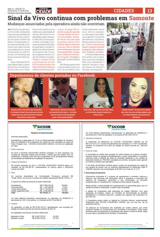 ANO ii • Edição 32 
30/08/2014 a 13/09/2014 
facebook.com/jornalcidademg 
Sinal da Vivo continua com problemas em Samonte 
 
1 
Relatório da Administração 
Senhores Associados, 
Submetemos à apreciação de V.S.as as Demonstrações Contábeis do semestre 
findo em 30/06/2014 da Cooperativa de Crédito de Livre Admissão de Lagoa da 
Prata e Região Ltda. – SICOOB LAGOACRED GERAIS, na forma da Legislação 
em vigor. 
1. Política Operacional 
Em 2014 o SICOOB LAGOACRED GERAIS completou 17 anos mantendo sua 
vocação de instituição voltada para fomentar o crédito para seu público alvo, os 
cooperados. A atuação junto aos seus cooperados se dá principalmente através 
da concessão de empréstimos e captação de depósitos. 
2. Avaliação de Resultados 
No primeiro semestre de 2014, o SICOOB LAGOACRED GERAIS obteve um 
resultado de R$ 830.261,67, representando um retorno sobre o Patrimônio 
Líquido de 6,84%. 
3. Ativos 
Os recursos depositados na Centralização Financeira somaram R$ 
14.608.195,24. Por sua vez a carteira de créditos representava R$ 48.176.521,11. 
A carteira de crédito encontrava-se assim distribuída: 
Empréstimos R$ 27.982.762,46 58,08% 
Financiamentos R$ 1.223.838,56 2,54% 
Títulos descontados R$ 12.179.264,05 25,28% 
Cartão Lagoacred Card R$ 6.790.656,04 14,10% 
Total 48.176.521,11 100,00% 
Os Vinte Maiores Devedores representavam na data-base de 30/06/2014 o 
percentual de 15,01% da carteira, no montante de R$ 7.234.608,47. 
4. Captação 
As captações, no total de R$ 43.621.551,41, apresentaram uma evolução em 
relação ao mesmo período do exercício anterior de 28,51%. 
As captações encontravam-se assim distribuídas: 
Depósitos à Vista R$ 14.067.275,97 32,25% 
Depósito à prazo R$ 29.554.275,44 67,75% 
 
Os Vinte Maiores Depositantes representavam na data-base de 30/06/2014 o 
percentual de 21,84% da captação, no montante de R$ 9.522.378,74. 
5. Patrimônio de Referência 
O Patrimônio de Referência do SICOOB LAGOACRED GERAIS era de 
R$12.373.213,12. O quadro de associados era composto por 17.647 Cooperados, 
havendo um acréscimo de 4,38% em relação ao mesmo período do exercício 
anterior. 
6. Política de Crédito 
A concessão de crédito está pautada em prévia análise do propenso tomador, 
havendo limites de alçadas pré-estabelecidos a serem observados e cumpridos, 
cercando ainda a Singular de todas as consultas cadastrais e com análise do 
Associado através do “RATING” (avaliação por pontos), buscando assim garantir 
ao máximo a liquidez das operações. 
O SICOOB LAGOACRED GERAIS adota a política de classificação de crédito de 
sua carteira de acordo com as diretrizes estabelecidas na Resolução CMN nº 
2.682/99, havendo uma concentração de 94,03% nos níveis de “A” a “C”. 
7. Governança Corporativa 
Governança corporativa é o conjunto de mecanismos e controles, internos e 
externos, que permitem aos associados definir e assegurar a execução dos 
objetivos da cooperativa, garantindo a sua continuidade, os princípios 
cooperativistas ou, simplesmente, a adoção de boas práticas de gestão. 
Nesse sentido, a administração da Cooperativa tem na assembleia geral, que é a 
reunião de todos os associados, o poder maior de decisão. 
A gestão da Cooperativa está alicerçada em papéis definidos, com clara 
separação de funções. Cabem ao Conselho de Administração as decisões 
estratégicas e à Diretoria Executiva, a gestão dos negócios da Cooperativa no 
seu dia a dia. 
A Cooperativa possui ainda um Agente de Controles Internos, supervisionado 
diretamente pelo SICOOB LAGOACRED GERAIS, que, por sua vez, faz as 
auditorias internas. 
Os balanços da Cooperativa são auditados por auditor externo, que emite 
relatórios, levados ao conhecimento dos Conselhos e da Diretoria. Todos esses 
processos são acompanhados e fiscalizados pelo Banco Central do Brasil, órgão 
ao qual cabe a competência de fiscalizar a Cooperativa. 
2 
ll Clientes da operado-ra 
Vivo estão indignados 
com o serviço prestado (ou 
a falta de serviço presta-do) 
em Santo Antônio do 
Monte. Reclamações co-mo 
estas acima são cons-tantes 
nas redes sociais, 
principalmente no grupo 
“Associação Acorda Sa-monte”, 
no Facebook, que 
possui mais de 2.600 usu-ários. 
Após cobrança da Câ-mara 
Municipal, a opera-dora 
enviou no mês de ju-lho 
um ofício aos verea-dores 
informando que as 
melhorias na prestação do 
serviço deveriam ser im-plantadas 
a partir de agos-to. 
Mas até a última quar-ta- 
feira, a situação conti-nuava 
a mesma: dificulda-de 
para fazer e receber li-gações 
em vários momen-tos 
durante o dia. Os usu-ários 
apenas ouvem o to-que 
de telefone ocupado. 
“Desde o começo do ano 
a prestação de serviço 
da Vivo piorou muito. Em 
Santo Antônio do Monte a 
internet móvel nunca fun-cionou. 
Eu pago 230 re-ais 
de um pacote que não 
consigo utilizar os servi-ços 
contratados. Preten-do 
entrar com uma ação 
na justiça contra a Vivo 
pedindo danos materiais 
e morais. Vários clientes 
já me reclamaram que não 
conseguem falar comigo, 
pois o telefone está sem-pre 
ocupado”, desabafa o 
advogado Antônio Bolina 
Neto. 
Na última quarta-feira 
a Câmara Municipal, por 
meio do presidente Luis 
Antônio Resende, enviou 
outro ofício à operado-ra, 
solicitando “providên-cias 
urgentes” no sentido 
de melhorar o sinal de te-lefonia 
móvel no municí-pio. 
“A Vivo informou que 
a partir de agosto iria fazer 
a expansão. Mas nada mu-dou”, 
lamenta o vereador. 
O Jornal Cidade entrou 
em contato com a opera-dora, 
mas não conseguiu 
falar com o atendente. O 
repórter desligou a liga-ção 
depois de esperar 6 
minutos e 43 segundos. 
Depoimentos de clientes postados no Facebook: 
Raquel Elton: “Isso está uma vergonha. 
Eu dependo do meu celular para colocar 
comida em casa, mas com esta situação 
está difícil trabalhar”. 
Pedro Sousa: “Nossa! A Vivo aqui 
em Samonte está uma m.... se fosse 
caso de morte e precisássemos 
ligar, todos iriam morrer”. 
Sara Silva: “Não sei pra que tem torre 
da Vivo nessa cidade, porque ela 
nunca pega”. 
Gianny Guedes: “Tá uma pouca vergo-nha. 
Pra colocar antena demora, mas 
as contas mensais chegam na data 
certinha”. 
Mudanças anunciadas pela operadora ainda não ocorreram 
CIDADES 13 
 