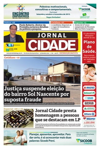 www.jornalcidademg.com.br • UmJornalaServiçodoPovo • 25Setembro2015 • nº58 • anoIII • DISTRIBUIÇÃOGRATUITA
Política •06 Esportes •13Cotidiano •07
Cotidiano •10
Especial •08 e 09
Jovem de LP vence
campeonato de Mountain
Bike em Pedro Leopoldo
11 candidatos disputam as
5 vagas de Conselheiros
Tutelares
Paulo Roberto, diretor da
Promídia esclarece detalhes
da polêmica pesquisa
Paulo Roberto, diretor da
Promídia esclarece detalhes
Paulo Roberto, diretor da
Promídia esclarece detalhes
Paulo Roberto, diretor da
da polêmica pesquisa
JuizorientouqueaAssociaçãodosMoradoresrealizenovaseleiçõesqueatendamasdeterminaçõesdoestatuto
Justiça suspende eleição
do bairro Sol Nascente por
suposta fraude
Jornal Cidade presta
homenagem a pessoas
que se destacam em LP
Coquetel de lançamento da Revista Personalidades em comemoração aos dois
anosemeiodecirculaçãodoJornalCidadereúneparceiros,empresárioseprofis-
sionaisliberais.
Foto:JéssicaRibeiro
 