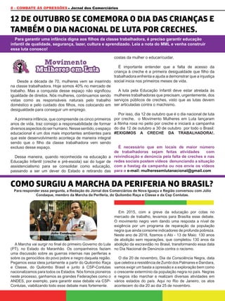 8 - COMBATE ÀS OPRESSÕES Jornal dos Comerciários
12 DE OUTUBRO SE COMEMORA O DIA DAS CRIANÇAS E
TAMBÉM O DIA NACIONAL DE LUTA POR CRECHES.
COMO SURGIU A MARCHA DA PERIFERIA NO BRASIL?
Para garantir uma infância digna aos filhos da classe trabalhadora, é preciso garantir educação
infantil de qualidade, segurança, lazer, cultura e aprendizado. Leia a nota do MML e venha construir
essa luta conosco!
Desde a década de 70, mulheres vem se inserindo
na classe trabalhadora. Hoje somos 40% no mercado de
trabalho. Mas a conquista desse espaço não significou
igualdade de direitos. Nós mulheres, continuamos sendo
vistas como as responsáveis naturais pelo trabalho
doméstico e pelo cuidado dos filhos, nos colocando em
desigualdade para conseguir um emprego.
A primeira infância, que compreende os cinco primeiros
anos de vida, traz consigo a responsabilidade de formar
diversosaspectosdoserhumano.Nessesentido,oespaço
educacional é um dos mais importantes ambientes para
que este desenvolvimento aconteça de maneira integral
sendo que o filho da classe trabalhadora vem sendo
excluso desse espaço.
Dessa maneira, quando reconhecida na educação a
Educação Infantil (creche e pré-escola) sai do lugar de
assistencialismo para se consolidar como educação,
passando a ser um dever do Estado e retirando das
costas da mulher o educar/cuidar.
É importante entender que a falta de acesso da
criança à creche é a primeira desigualdade que filho da
trabalhadora enfrenta e ajuda a demonstrar que a injustiça
social inicia nos primeiros meses de vida.
A luta pela Educação Infantil deve estar atrelada às
mulheres trabalhadoras que precisam, urgentemente, dos
serviços públicos de creches, visto que as lutas devem
ser articuladas contra o machismo.
Por isso, dia 12 de outubro que é o dia nacional de luta
por creche, o Movimento Mulheres em Luta lançaram
a fitinha roxa no peito por creche e iniciará a campanha
do dia 12 de outubro a 30 de outubro por todo o Brasil:
#EXIGIMOS A CRECHE DA TRABALHADORA!.
É necessário que em locais de maior número
de trabalhadoras sejam feitas atividades com
reivindicação e denúncia pela falta de creches e nas
redes sociais postem vídeos denunciando a situação
com a hastag da campanha ou nos envie os vídeos
para o e-mail: mulheresemlutanacional@gmail.com
A Marcha vai surgir no final do primeiro Governo do Lula
(PT), no Estado do Maranhão. Os companheiros faziam
uma discussão sobre as guerras internas nas periferias e
sobre os genocídios do povo pobre e negro daquela região.
Pegamos essa ideia juntamente a partir do Quilombo Raça
e Classe, do Quilombo Brasil e junto à CSP-Conlutas
nacionalizamos para todos os Estados. Nós fomos pioneiros
neste processo, ganhamos as grandes Federações como o
ANDES, por exemplo, para garantir esse debate via CSP-
Conlutas, viabilizando todo esse debate mais fortemente.
Em 2015, com a greve da educação por cotas no
mercado de trabalho, levamos para Brasília esse debate.
O movimento negro vem dando uma resposta a nível de
exigência por um programa de reparação da população
negra que ainda consome indicadores de profunda pobreza.
Neste ano de 2018, fizemos o Ato - 13 de Maio: 130 anos
de abolição sem reparações, que completou 130 anos da
abolição da escravidão no Brasil, transformando essa data
no Dia Nacional de Denúncia contra o racismo.
O dia 20 de novembro, Dia da Consciência Negra, data
que celebra a resistência de Zumbi dos Palmares e Dandara,
vamos exigir um basta a opressão e a exploração bem como
o crescente extermínio da população negra no país. Negras
e negros irão marchar e realizam diversas atividades em
vários estados do país. Aqui no Rio de Janeiro, os atos
acontecem do dia 20 ao dia 25 de novembro.
Para responder essa pergunta, a Redação do Jornal dos Comerciários de Nova Iguaçu e Região conversou com Júlio
Condaque, membro da Marcha da Periferia, do Quilombo Raça e Classe e da Csp Conlutas.
Júlio Condaque
 