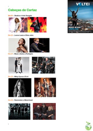 3


Cabeças de Cartaz
Dia 21 – Shakira e Ivete Sangalo




Dia 22 – Leona Lewis e Elton John




Dia 27 – Muse e Xutos e Pontapés




Dia 29 – Miley Cyrus e D’zrt




Dia 30 – Rammstein e Motorhead




3
 