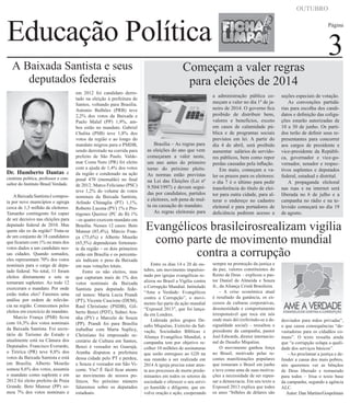 OUTUBRO

Educação Política
A Baixada Santista e seus
deputados federais

Dr. Humberto Dantas

é
cientista política, professor e consultor do Instituto Brasil Verdade.

A Baixada Santista é composta por nove municípios e agrega
cerca de 1,3 milhão de eleitores.
Tamanho contingente foi capaz
de ser decisivo nas eleições para
deputado federal de 2010. Mas
quem são os da região? Trata-se
de um conjunto de 18 candidatos
que ficaram com 1% ou mais dos
votos dados a um candidato nessas cidades. Quando somados,
eles representam 70% dos votos
nominais para o cargo de deputado federal. No total, 11 foram
eleitos diretamente e sete se
tornaram suplentes. Ao todo 12
exerceram o mandato. Por onde
estão todos eles? Faremos uma
análise por ordem de relevância na região. Comecemos pelos
eleitos em exercício de mandato.
Marcio França (PSB) ficou
com 16,3% dos votos nominais
da Baixada Santista. Foi secretário de Turismo do Estado e
atualmente está na Câmara dos
Deputados. Francisco Everardo,
o Tiririca (PR) teve 8,8% dos
votos da Baixada Santista e está
em Brasília. Alberto Mourão
somou 8,6% dos votos, assumiu
o mandato como suplente e em
2012 foi eleito prefeito de Praia
Grande. Beto Mansur (PP) somou 7% dos votos nominais e

em 2012 foi candidato derrotado na eleição à prefeitura de
Santos, voltando para Brasília.
Antonio Bulhões (PRB) teve
2,2% dos votos da Baixada e
Paulo Maluf (PP) 1,9%, ambos estão no mandato. Gabriel
Chalita (PSB) teve 1,8% dos
votos da região e ao longo do
mandato migrou para o PMDB,
sendo derrotado na corrida para
prefeito de São Paulo. Valdemar Costa Neto (PR) foi eleito
com a ajuda de 1,4% dos votos
da região e condenado na ação
penal 470 (mensalão) no final
de 2012. Marco Feliciano (PSC)
teve 1,2% do volume de votos
nominais da Baixada Santista,
Arlindo Chinaglia (PT) 1,1%,
Roberto Lucena (PV) 1% e Protógenes Queiroz (PC do B) 1%
- os quatro exercem mandato em
Brasília. Nesses 12 casos: Beto
Mansur (85,4%), Márcio França (75,6%) e Alberto Mourão
(65,5%) dependeram fortemente da região – os dois primeiros
estão em Brasília e os percentuais indicam o peso da Baixada
em suas votações totais.
Entre os não eleitos, mas
que captaram mais de 1% dos
votos nominais da Baixada
Santista para deputado federal temos: Maria Lucia Prandi
(PT), Vicente Cascione (DEM),
Raul Christiano (PSDB), Gilberto Benzi (PDT), Sidnei Aranha (PV) e Marcelo de Souza
(PP). Prandi foi para Brasília
trabalhar com Marta Suplicy,
Christiano foi empossado secretário de Cultura em Santos,
Benzi é vereador no Guarujá,
Aranha disputou a prefeitura
dessa cidade pelo PT e perdeu,
e Souza é vereador em São Vicente. Viu? É fácil ficar atento
ao movimento de nossos políticos. No próximo número
falaremos sobre os deputados
estaduais.

Página

Começam a valer regras
para eleições de 2014

Brasília – As regras para
as eleições do ano que vem
começaram a valer neste,
um ano antes do primeiro
turno do próximo pleito.
As normas estão previstas
na Lei das Eleições (Lei nº
9.504/1997) e devem seguidas por candidatos, partidos
e eleitores, sob pena de multa ou cassação do mandato.
As regras eleitorais para

a administração pública começam a valer no dia 1º de janeiro de 2014. O governo fica
proibido de distribuir bens,
valores e benefícios, exceto
em casos de calamidade pública e de programas sociais
previstos em lei. A partir do
dia 4 de abril, será proibido
aumentar salários de servidores públicos, bem como repor
perdas causadas pela inflação.
Em maio, começam a valer os prazos para os eleitores:
o dia 7 é o último para pedir
transferência do título de eleitor para outra cidade, para alterar o endereço no cadastro
eleitoral e para portadores de
deficiência pedirem acesso a

3

seções especiais de votação.
As convenções partidárias para escolha dos candidatos e definição das coligações estarão autorizadas de
10 a 30 de junho. Os partidos terão de definir seus representantes para concorrer
aos cargos de presidente e
vice-presidente da República, governador e vice-governador, senador e respectivos suplentes e deputados
federal, estadual e distrital.
A propaganda eleitoral
nas ruas e na internet será
liberada no 6 de julho e a
campanha no rádio e na televisão começará no dia 19
de agosto.

Evangélicos brasileirosrealizam vigília
como parte de movimento mundial
contra a corrupção
Entre os dias 14 e 20 de outubro, um movimento impulsionado por igrejas evangélicas realizou no Brasil a Vigília contra
a Corrupção Mundial. Intitulado
“Ame a Verdade: Evangélicos
contra a Corrupção”, o movimento faz parte da ação mundial
“Exposed 2013″, que foi lançada em Londres.
Liderada pelos grupos Desafio Miquéias, Exército da Salvação, Sociedades Bíblicas e
Aliança Evangélica Mundial, a
campanha tem por objetivo recolher 10 milhões de assinaturas
que serão entregues ao G20 na
sua reunião a ser realizada em
2014 A igreja precisa estar atenta aos processos de morte predominantes em todos os setores da
sociedade e oferecer o seu serviço humilde e diligente, que envolve oração e ação, cooperando

sempre na promoção da justiça e
da paz, valores constituintes do
Reino de Deus – explicou o pastor Daniel de Almeida e Souza
Jr., da Aliança Cristã Brasileira.
- A crise econômica atual
é resultado da ganância, os excessos de culturas corporativas,
desonestidade e comportamento
irresponsável que toca em nós
onde mais dói (referindo-se a desigualdade social) – ressaltou o
presidente da campanha, pastor
Joel Edwards, diretor internacional do Desafio Miquéias.
O movimento ganhou força
no Brasil, motivado pelas recentes manifestações populares
que tomaram o Brasil em junho
e teve como uma de suas motivações a necessidade de ser repensar a democracia. Em seu texto a
Exposed 2013 explica que todos
os anos “bilhões de dólares são

desviados para mãos privadas”,
o que causa consequências “devastadoras para os cidadãos comuns”. O texto ressalta ainda
que “a corrupção solapa a qualidade dos serviços básicos”.
- Ao proclamar a justiça e defender a causa dos mais pobres,
nós queremos ver as bênçãos
de Deus liberado e restaurado
para todos – frisa o texto base
da campanha, segundo a agência
ALC.
Autor: Dan Martins/Gospelmais

 