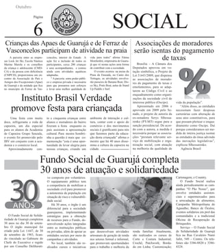 Outubro

SOCIAL

Página

6

Crianças das Apaes de Guarujá e de Ferraz de Associações de moradores
Vasconcelos participam de atividade na praia serão isentas do pagamento
A parceria entre as empre- concelos, interior do Estado A vida para todos” afirma Fátma
de taxas
sas Lock Jet Ski, Escola Náutica ação fez a inclusão de todos os Monfardini, empresária de GuaruMarina Marola e os conselhos
da criança e adolescente (CMDCA) e da pessoa com deficiência
(CMPCD), proporcionou um encontro da Associação de Pais e
Amigos dos Excepcionais (Apae)
de Guarujá e da unidade que fica
no município de Ferraz de Vas-

participantes, cerca 200 crianças
e seus acompanhantes, e contou
ainda com atividades aquáticas
adaptadas.
“ A parceria entre poder público e empresa privada é necessária
para que possamos unir esforços
e levar uma melhor qualidade de

já que vê nestas ações uma forma
de contribuir com a sociedade.
O evento ocorreu na areias da
Praia da Enseada, no Canto dos
Tortugas, as atividades envolverão passeios de Banana Boat, Disco Sky, Prato Boat, aulas de Stand
Up Paddle e Surf.

Instituto Brasil Verdade
promove festa para criançada
Uma festa com muito
doce, refrigerante e roda de
capoeira, um dia especial
para os alunos da Academia
de Capoeira Grupo Senzala,
o evento foi promovido pelo
IBV em conjunto com a academia e o comércio local.
Aproximadamente cen-

to e cinquenta crianças entre
alunos e moradores do bairro
fizeram a festa enquanto os
país assistam a apresentação
cultural. Para mestre Sombrinha a questão é mais que comemoração “esta é uma oportunidade de levar alegria para
nossas crianças, criando um

ambiente de interação e cultura, contar com o apoio do
comércio e dos movimentos
sociais é gratificante para nós
que fazemos parte da educação desta criançada” afirma o
mestre que há 40 anos dissemina a cultura da capoeira na
cidade.

Brasília – A Câmara dos
Deputados aprovou em votação simbólica, o Projeto de
Lei 5.643/2009, que dispensa
as associações de moradores do pagamento de taxas e
emolumentos, para se adaptarem ao Código Civil e ao
enquadramento como organizações da sociedade civil de
interesse público (Oscips).
Apresentado em 2006 e
aprovado em 2009 pelo Senado, o projeto de autoria da
ex-senadora Serys Slhessarenko (PT-MT) segue para a
sanção presidencial. De acordo com a autora, a medida é
necessária porque as associações “prestam relevante serviço de mobilização e organização social, com atuação
na melhoria da qualidade de

vida da população”.
“Além disso, as entidades
necessitam fazer despesas
cartorárias com alteração de
seus atos constitutivos, para
que possam pleitear o enquadramento como Oscips. Daí
porque consideramos ser medida de inteira justiça isentar
as entidades do ônus advindo
das inovações legislativas”,
explicou Slhessarenko.
Agência Brasil

Fundo Social de Guarujá completa
30 anos de atuação e solidariedade

O Fundo Social de Solidariedade de Guarujá completou
30 anos no dia 30 de setembro O órgão municipal foi
criado pela Lei 1.647, de 30
de setembro de 1983, ficando vinculado ao Gabinete do
Chefe do Executivo e regido
por um Conselho Deliberati-

vo composto por voluntários.
O equipamento público tem
a competência de mobilizar a
sociedade civil para promover
a autonomia da população em
situação de risco e vulnerabilidade social.
Há 30 anos, o órgão é um
diferencial para a sociedade
guarujaense, implementando
estratégias para a obtenção
de recursos para o Fundo, desenvolvendo ações integradas
entre as instituições públicas
ou privadas, além de apoiar as
entidades sociais por meio de
campanhas e atividades.
No local, também são realizados cursos e iniciativas

que desenvolvam atividades
artesanais de geração de renda
nos setores formal e informal,
que promovam oportunidades
para o trabalho e melhoria da

renda familiar. Atualmente,
são realizados os cursos de
Corte e Costura Industrial;
Crochê; Patchwork; Bordado em Linha; Customização;

Cartonagem; e Country.
O Fundo Social realiza
ainda periodicamente as campanhas “O Pão Nosso”, que
envolve entidades assistenciais e supermercados para
a arrecadação de alimentos;
Campanha Metropolitana do
Agasalho; Banco de Óculos;
eventos solidários em prol das
comunidades e a tradicional
Oficina de Recuperação de
Brinquedos.
Serviço – O Fundo Social
de Solidariedade de Guarujá
fica na Rua Cavaleiro Nami
Jafet, 549 – Centro. Os telefones são 3386-8820 e 33864324.

 