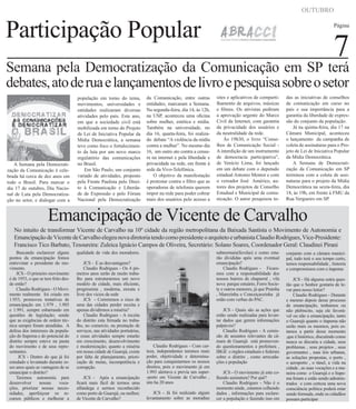 OUTUBRO

Participação Popular

Página

7

Semana pela Democratização da Comunicação em SP terá
debates, ato de rua e lançamentos de livro e pesquisa sobre o setor

A Semana pela Democratização da Comunicação é celebrada há cerca de dez anos em
todo o Brasil. Para marcar o
dia 17 de outubro, Dia Nacional de Luta pela Democratização no setor, e dialogar com a

população em torno do tema,
movimentos, universidades e
entidades realizaram diversas
atividades pelo país. Este ano,
em que a sociedade civil está
mobilizada em torno do Projeto
de Lei de Iniciativa Popular da
Mídia Democrática, a semana
teve como foco o fortalecimento da luta por um novo marco
regulatório das comunicações
no Brasil.
Em São Paulo, um conjunto
variado de atividades, proposto
pela Frente Paulista pelo Direito à Comunicação e Liberdade de Expressão e pelo Fórum
Nacional pela Democratização

da Comunicação, entre outras
entidades, marcaram a Semana.
Na segunda-feira, dia 14, às 12h,
na USP, aconteceu uma oficina
sobre mulher, estética e mídia.
Também na universidade, no
dia 16, quarta-feira, foi realizado debate “A violência da mídia
contra a mulher”. No mesmo dia
16, um outro ato contra a censura na internet e pela liberdade e
privacidade na rede, em frente à
sede da Vivo-Telefônica.
O objetivo da manifestação
é protestar contra o filtro que as
operadoras de telefonia querem
impor na rede para poder cobrar
mais dos usuários pelo acesso a

sites e aplicativos de compartilhamento de arquivos, músicas
e filmes. Os ativistas pediram
a aprovação urgente do Marco
Civil da Internet, com garantia
da privacidade dos usuários e
da neutralidade da rede.
Às 19h30, o livro “Conselhos de Comunicação Social A interdição de um instrumento
de democracia participativa”,
de Venício Lima, foi lançado
em um debate com o deputado
estadual Antonio Mentor e com
o vereador José Américo, autores dos projetos de Conselho
Estadual e Municipal de comunicação. O autor pesquisou to-

das as iniciativas de conselhos
de comunicação em curso no
país e sua importância para a
garantia da liberdade de expressão do conjunto da população.
Já na quinta-feira, dia 17 na
Câmara Municipal, aconteceu
o lançamento da campanha de
coleta de assinaturas para o Projeto de Lei de Iniciativa Popular
da Mídia Democrática.
A Semana de Democratização da Comunicação em SP
terminou com a coleta de assinaturas para o projeto da Mídia
Democrática na sexta-feira, dia
18, às 19h, em frente à FMU da
Rua Vergueiro em SP.

Emancipação de Vicente de Carvalho

No intuito de transformar Vicente de Carvalho na 10º cidade da região metropolitana da Baixada Santista o Movimento de Autonomia e
Emancipação de Vicente de Carvalho elegeu nova diretoria tendo como presidente o arquiteto e urbanista Claudio Rodrigues, Vice-Presidente:
Francisco Tico Barbato, Tesoureira: Zuleica Ignácio Campos de Oliveira, Secretário: Solano Soares, Coordenador Geral: Claudinei Pirani
Buscando esclarecer alguns
pontos da emancipação fomos
entrevistar o presidente do movimento.
JCS - O primeiro movimento
é de 1953, o que se tem feito desde então?
Claudio Rodrigues - O Movimento realmente foi criado em
1.953, promoveu tentativas de
emancipação em 1.979 , 1.985
e 1.991, sempre esbarrando em
questões de legislação; sendo
que as exigências de ordem técnica sempre foram atendidas. A
defesa dos interesses da população do Itapema e do potencial do
distrito sempre esteve na pauta
do movimento e de seus representantes.
JCS - Dentro do que já foi
estudado e levantado durante esses anos quais as vantagens de se
emancipar o distrito?
Teremos autonomia para
desenvolver
nossas
vocações, priorizar nossas necessidades, aperfeiçoar os recursos públicos e melhorar a

qualidade de vida dos moradores.
JCS - E as desvantagens?
Claudio Rodrigues - Os 4 primeiros anos serão de muito trabalho para estruturarmos um novo
modelo de cidade, mais eficiente,
progressista , moderna, enxuta e
livre dos vícios da sede
JCS - Correremos o risco de
uma das cidades perder receita e
apenas dividirmos a miséria?
Claudio Rodrigues - A receita
do distrito esta firmada no trabalho, no comercio, na prestação de
serviços, nas atividades portuárias,
e essas atividades sempre estarão
em crescimento, desenvolvimento
e modernização; quanto a miséria
em nossa cidade de Guarujá, existe
por falta de planejamento, priorização de metas, incompetência e
corrupção.
JCS - Após a emancipação
ficará mais fácil de termos uma
alfandega e sermos reconhecido
como porto de Guarujá, ou melhor,
de Vicente de Carvalho?

subnormais(favelas) e como estarão divididas após uma eventual
emancipação?
Claudio Rodrigues - Ficaremos com a responsabilidade dos
nossos bairros de chaparral , vila
nova parque estuário, Forro Society e outros menores, já que Prainha
, Marezinha e Conceiçaozinha já
estão com verbas do PAC.

Claudio Rodrigues - Com certeza, independentes teremos mais
poder, objetividade e determinação para conquistarmos os nossos
direitos, pois o movimento já em
1.993 alertava e previa um super-porto em Vicente de Carvalho ,
isto ha 20 anos
JCS - Já foi realizado algum
levantamento sobre as moradias

JCS - Quais são as ações que
estão sendo realizadas para levantar dados que gerem informações
palpáveis?
Claudio Rodrigues - A comissão de assuntos relevantes da câmara de Guarujá está promovendo questionamentos a prefeitura ,
IBGE e órgãos estaduais e federais
sobre o distrito , como arrecadações e população
JCS - O movimento já esta colhendo assinatura? Por quê?
Claudio Rodrigues - Não é o
momento ainda , estamos colhendo
dados , informações para esclarecer a população e fazendo isso em

conjunto com a câmara municipal, tudo terá o seu tempo certo,
temos responsabilidade , historia
e compromissos com o itapema
JCS - Há alguma outra questão que o Senhor gostaria de levar para nosso leitor?
Claudio Rodrigues - Durante
e mesmo depois desse processo
de emancipação, tenhamos ou
não plebiscito, seja ele favorável ou não a emancipação, tanto
o Guarujá quanto o itapema não
serão mais os mesmos, pois estamos a partir desse momento
,que é histórico, discutindo como
nunca se discutiu a cidade, seus
problemas , seus projetos , seus
governantes , suas leis urbanas,
as soluções propostas, o porto ,
o aeroporto , o túnel, a vida na
cidade , as suas vocações e a maneira como o Guarujá e o Itapema foram e estão sendo administrados e com certeza uma nova
consciência politica poderá estar
sendo formada, onde os cidadãos
possam participar

 