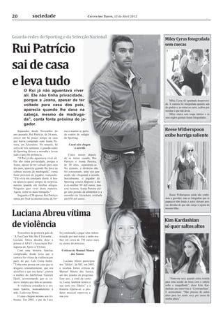20              sociedade                                        Correio dos Açores, 13 de Abril 2012




Guarda-redes do Sporting e da Selecção Nacional                                                         Miley Cyrus fotografada

Rui Patrício
                                                                                                        sem cuecas




sai de casa
e leva tudo
         O Rui já não aguentava viver
         ali. Ele não tinha privacidade,
         porque a Joana, apesar de ter                                                                      Miley Cyrus foi apanhada despreveni-
         voltado para casa dos pais,                                                                    da. A cantora foi fotografada quando saía
                                                                                                        do ginásio e, ao entrar no carro, acabou por
         aparecia quando lhe dava na                                                                    mostrar o que não devia.
         cabeça, mesmo de madruga-                                                                          Miley estava sem roupa interior e os
                                                                                                        seus órgãos genitais foram fotografados.
         da”, conta fonte próxima do jo-
         gador.
    Separados desde Novembro do             ma a manter-se perto                                        Reese Witherspoon
ano passado, Rui Patrício, de 24 anos,
esteve até há pouco tempo na casa
                                            do centro de estágio
                                            do Sporting.
                                                                                                        exibe barriga saliente
que havia comprado com Joana Pe-
reira, em Alcochete. No entanto, há              Casal não chegou
cerca de três semanas, o guarda-redes                a acordo
do Sporting deixou a moradia e levou
tudo o que lhe pertencia.                       Cinco meses depois
    “O Rui já não aguentava viver ali.      de se terem casado, Rui
Ele não tinha privacidade, porque a         Patrício e Joana Pereira,
Joana, apesar de ter voltado para casa      de 28 anos, separaram-se.
dos pais, aparecia quando lhe dava na       No entanto, o divórcio não
cabeça, mesmo de madrugada”, conta          foi consumado, uma vez que
fonte próxima do jogador, realçando:        ainda não chegaram a acordo.
“Ele vivia em constante alerta. A Joa-      Inicialmente, o jogador do
na aparecia quase sempre de surpresa,       Sporting estaria disposto a dar
mesmo quando ele recebia amigos.            à ex-mulher 80 mil euros, mas
Ninguém quer viver desta maneira.           esta recusou. Joana Pereira exi-
Agora, sente-se mais tranquilo.”            ge uma pensão de alimentos e a
    Segundo o CM apurou, Rui Patrício       moradia em Alcochete, avaliada                                  Reese Witherspoon ainda não conﬁr-
optou por ficar na mesma zona, de for-      em 650 mil euros.                                           mou a gravidez, mas as fotograﬁas que os
                                                                                                        paparazzi têm tirado à actriz deixam pou-
                                                                                                        cas dúvidas de que não esteja à espera do


Luciana Abreu vítima
                                                                                                        terceiro ﬁlho.



                                                                                                        Kim Kardashian
de violência                                                                                            só quer saltos altos
    Vencedora da primeira gala de        foi condenado a pagar uma indem-
‘A Tua Cara Não Me É Estranha’,          nização por mal-tratar a então mu-
Luciana Abreu decidiu doar o             lher em cerca de 750 euros mais
prémio à APAV (Associação Por-           os custos do processo.
tuguesa de Apoio à Vítima).
    Com uma história familiar             Críticas de Manuel Moura
complicada, desde nova que a                      dos Santos
cantora foi vítima da violência por
parte do pai, Luís Costa Sodré.              Luciana Abreu participou
“Tinha uma pessoa em casa que se         nos ‘Ídolos’, da SIC, em 2005,
drogava constantemente, que era          e recebeu fortes críticas de
alcoólico e que nos batia”, contou       Manuel Moura dos Santos,
a mulher do futebolista Yannick          um dos jurados do programa.
Djaló, acrescentando que se co-          Este ano, a irmã da canto-                                         “Sinto-me sexy quando estou vestida
move sempre que fala no assunto.         ra, Luísa, também tentou a                                     para uma sessão de fotos com o cabelo
    A violência estendia-se à res-       sua sorte nos ‘Ídolos’ e a                                     solto e maquilhada”, disse Kim Kar-
tante família, nomeadamente à            história repetiu-se: o pro-                                    dashian em entrevista à ‘Cosmopolitan’.
mãe, Ludovina Abreu.                     dutor musical reprovou a                                       E acrescentou: “Mas preciso de saltos
    O caso chegou mesmo aos tri-         sua voz.                                                       altos para me sentir sexy por causa da
bunais. Em 2005, o pai de Lucy                                                                          minha altura”.
 