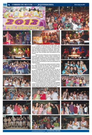 05 de março de 2012




	       O melhor Carnaval de rua de toda região, sem
duvida nenhuma é o de Felizburgo e este ano a festa
com realização da prefeitura municipal de Felizburgo e
apoio da Câmara municipal de Felizburgo, Radio Liber-
dade FM e Radio Felicidade FM, puderam juntos organi-
zar uma das mais animadas festa carnavalesca de sua
história.
	       Este ano sob a vistoria do corpo de bombeiro que
orientaram, aprovaram, emitiram alvará atestando as
boas condições de segurança, permitindo que os foliões
aproveitassem a festa com mais tranquilidade e também
com um grande contingente da Policia Militar e Civil a
segurança foi reconhecida por todos que participaram da
magnifica festa.
	       O local do evento que tradicionalmente é realiza-
da a festa na Praça Del Rei foi todo ornamentado com
uma mega estrutura com tendas, palco, barraquinhas,
banheiros químico e parquinho para criançada.
	       A programação de palco teve início no dia 18
de fevereiro com Tony Santos e Banda de Marchinha,
Mimar Você e encerrando a noite Lewados do Axé. No
segundo dia abertura do show com a Banda Pega Ê e fi-
nalizando a noite com a Banda Vou de Bomba. No dia 20
de fevereiro Grande show com a Banda Bomba Baiana
e Banda Vou de Bomba, para encerrar a festa no dia 21
de fevereiro show com a Banda Axé Piro, Geo Paiva e
Banda Pancadão do Arrocha. Também a criançada pôde
se divertir com Matinês com Mini-trio da Alegria.
	       O Carnaval de Rua em Felizburgo é uma tradição
cultural que há muito tempo faz parte do calendário da
cidade, sendo considerado um dos melhores da região
atraindo foliões de todas cidades vizinhas e capital.




                       CIANO MAGENTA AMARELO PRETO
 