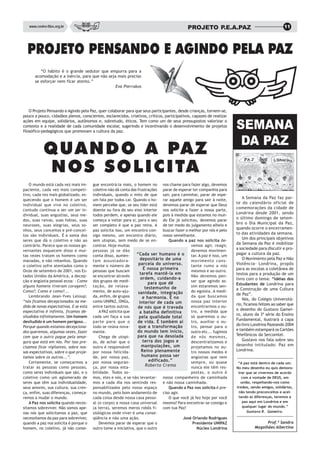 www.centro-filos.org.br                                                                   PROJETO P.E.A.PAZ                                   11




  PROJETO PENSANDO E AGINDO PELA PAZ
         “O hábito é o grande sedutor que empurra para a
      acomodação e a inércia, para que não seja mais preciso
      se esforçar nem ficar atento.”
                                               Eva Pierrakos




    O Projeto Pensando e Agindo pela Paz, quer colaborar para que seus participantes, desde crianças, tornem-se,
pouco a pouco, cidadãos plenos, conscientes, esclarecidos, criativos, críticos, participativos, capazes de realizar
ações em equipe, solidários, autônomos e, sobretudo, éticos. Tem como um de seus pressupostos valorizar o
contexto e a realidade de cada comunidade escolar, sugerindo e incentivando o desenvolvimento de projetos
filosófico-pedagógicos que promovam a cultura da paz.
                                                                                                                      SEMANA
                                                                                                                       DA PAZ
            QUANDO A PAZ
            NOS SOLICITA
    O mundo está cada vez mais im-      gue encontrá-la mais, o homem no nos chame para fazer algo, devemos
paciente, cada vez mais competi-        coletivo não dá conta das frustrações parar de esperar ter companhia para
tivo, cada vez mais globalizado, es-    individuais, quando o mito de que sair, para caminhar, parar de espe-
quecendo que o homem é um ser           um fala por todos cai. Quando o ho- rar aquele amigo para sair à noite,
                                                                                                                          A Semana da Paz faz par-
                                                                                                                      te do calendário oficial de
individual que vive no coletivo,        mem percebe que, se seu líder está devemos parar de esperar que Deus
contudo continua a ser um ser in-       doente ou fora do seu eixo interior nos solicite a fazer a nossa parte,
                                                                                                                      comemorações da cidade de
dividual, suas angustias, seus me-      todos perdem, e apenas quando ele pois à medida que estamos no mun-
                                                                                                                      Londrina desde 2001, sendo
                                                                                                                      o último domingo de setem-
dos, suas raivas, suas fobias, suas     começa a voltar para si, para o seu do Ele já solicitou, devemos parar
neuroses, suas alegrias, seus so-       ser completo é que a paz reina. A de ter medo do julgamento alheio e
                                                                                                                      bro o Dia Municipal da Paz,
                                                                                                                      quando ocorre o encerramen-
nhos, seus conceitos e pré-concei-      paz solicita isso, um encontro con- buscar fazer o melhor por nós e pelo
                                                                                                                      to das atividades da semana.
tos são individuais. É a soma dos       sigo mesmo, um encontro diário, nosso semelhante.
seres que dá o coletivo e não ao        sem utopias, sem medo de se en-           Quando a paz nos solicita de-
                                                                                                                          Um dos principais objetivos
                                                                                                                      da Semana da Paz é mobilizar
contrário. Parece que os nossos go-     contrar. Hoje muitas                                  vemos agir, reagir,
                                                                                                                      a sociedade para discutir e pro-
vernantes esquecem disso e mui-         pessoas já se dão                                     devemos movimen-
tas vezes tratam os homens como         conta disso, aumen-      “Cada ser humano é o         tar. A paz é isso, um
                                                                                                                      pagar a cultura da paz.
                                                                    depositário de uma                                    O Movimento pela Paz e Não
manadas, e não rebanhos. Quando         tam assustadora-                                      movimento cons-
o coletivo sofre atentados como o       mente o número de          parcela do universo.       tante rumo a nós
                                                                                                                      Violência- Londrina, propôs
                                                                      É nossa primeira                                para as escolas a coletânea de
Onze de setembro de 2001, nos Es-       pessoas que buscam                                    mesmos e ao outro.
                                                                   tarefa mantê-la em                                 textos para a produção de um
tados Unidos da América, a decep-       se encontrar através                                  Não devemos pen-
                                                                    ordem, cuidando-a                                 livro com o tema: “Idéias dos
ção e angústia pessoal ecoa: - Como     dos grupos de medi-                                   sar que agindo as-
                                                                         para que dê                                  Estudantes de Londrina para
alguns homens tiveram coragem?;         tação, de relaxa-              testemunho de          sim estaremos sen-
                                                                                                                      a Construção de uma Cultura
Como?; Como e como?...                  mento, de auto-aju-       sanidade, integração        do egoísta. A medi-
    Lembrando Jean-Yves Leloup:         da, enfim, de grupos                                  da que buscamos
                                                                                                                      de Paz”.
                                                                     e harmonia. É no                                     Nós, do Colégio Universitá-
“nós ficamos decepcionados na me-       como UNIPAZ, ONGs,         interior de cada um        nossa paz interior
                                                                                                                      rio, ficamos felizes ao saber que
dida de novas expectativas. E se esta   entre tantos outros.      de nós que é travada        encontrarmos o ou-
expectativa é infinita, ficamos de-         A PAZ solicita que                                tro, a medida que
                                                                                                                      o desenho do Gustavo Gamei-
                                                                   a batalha definitiva
                                                                                                                      ro, aluno da 3ª série do Ensino
siludidos infinitamente. Um homem       cada um faça a sua         pela qualidade total       só queremos o ou-
                                                                                                                      Fundamental, ilustrará a capa
desiludido é um homem perigoso...       parte para que o          de vida. É também aí        tro, auxiliar o ou-
Porque quando estamos decepciona-       todo se reúna nova-        que a transformação        tro, pensar para o
                                                                                                                      do livro Londrina Pazeando 2004
                                                                  do mundo tem início,                                e também estampará os Cartões
dos queremos, algumas vezes, fazer      mente.                                                outro etc... fugimos
com que o outro pague pela amar-            Chega de utopi-       para que na desolada        de nós mesmos,
                                                                                                                      Telefônicos da Sercomtel.
gura que está em nós. Por isso pre-     as, de achar que o           terra dos jogos e        descentralizamos e
                                                                                                                          Gustavo nos fala sobre seu
                                                                    manipulações, um                                  desenho intitulado: Paz em
cisamos ficar vigilantes, sobre nos-    outro é responsável                                   projetamos no ou-
sas expectativas, sobre o que proje-    por nossa felicida-         Reino plenamente          tro nossos medos e
                                                                                                                      Londrina.
tamos sobre os outros...”.              de, por nossa paz,           humano possa ser         angústias que nem
    Certamente, se começarmos a         por nossa seguran-               edificado.”          sempre, ou quase         “A paz está dentro de cada um.
tratar as pessoas como pessoas,         ça, por nossa esta-            Roberto Crema          nunca ele têm res-      No meu desenho eu quis demons-
como seres individuais que são, e o     bilidade. Todos so-                                   postas, o outro é        trar que se vivermos de acordo
coletivo como um aglomerado de          mos, eles e nós, e se não levantar- nosso companheiro de caminhada               com a vontade de DEUS, em
seres que têm sua individualidade,      mos a cada dia nos sentindo res- e não nossa caminhada.                         união, respeitando-nos como
seus amores, sua cultura, sua cren-     ponsabilizados pelo nosso espaço          Quando a Paz nos solicita é pre-    irmãos, sendo amigos, solidários,
ça, enfim, suas diferenças, começa-     no mundo, pelo bom andamento de ciso agir.                                     não tendo preconceitos e acei-
remos a mudar o mundo.                  cada coisa desde nossa casa pesso-        O que você já fez hoje por você      tando as diferenças, teremos a
    A Paz nos solicita quando neces-    al (o corpo) a nossa casa universal mesmo? Para encontrar-se consigo e           paz aqui em Londrina e em
sitamos sobreviver. Não somos ape-      (a terra), seremos meros robôs fi- com tua Paz?                                  qualquer lugar do mundo.”
nas nós que solicitamos a paz, que      siológicos onde viver é uma conse-                                                  Gustavo R. Gameiro.
necessitamos da paz para sobreviver,    qüência e não uma ação.                          José Orlando Rodrigues
quando a paz nos solicita é porque o        Devemos parar de esperar que o                     Presidente UNIPAZ                      Prof.ª Sandra
homem, no coletivo, já não conse-       outro tome a iniciativa, que o outro                     Núcleo Londrina                Magalhães Albertino
 