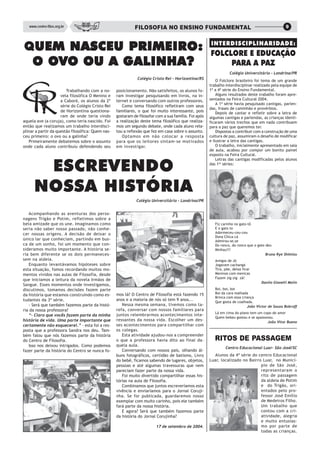 www.centro-filos.org.br                                   FILOSOFIA NO ENSINO FUNDAMENTAL                                                      9



QUEM NASCEU PRIMEIRO :
 UEM         PRIMEIRO:                                                                                 INTERDISCIPLINARIDADE:
                                                                                                       FOLCLORE E EDUCAÇÃO
   OV
 O OVO OU A GALINHA?                                                                                        PARA A PAZ
                                                                                                                   Colégio Universitário – Londrina/PR
                                                              Colégio Cristo Rei – Horizontina/RS
                                                                                                           O Folclore brasileiro foi tema de um grande
                                                                                                       trabalho interdisciplinar realizado pela equipe de
                        Trabalhando com a no-      posicionamento. Não satisfeitos, os alunos fo-      1ª a 4ª série do Ensino Fundamental.
                     vela filosófica O Menino e    ram investigar pesquisando em livros, na in-            Alguns resultados deste trabalho foram apre-
                     a Caboré, os alunos da 2ª     ternet e conversando com outros professores.        sentados na Feira Cultural 2004.
                                                                                                           A 1ª série havia pesquisado cantigas, parlen-
                     série do Colégio Cristo Rei      Como tema filosófico refletiram com seus
                                                                                                       das, frases de caminhão e provérbios.
                     de Horizontina questiona-     familiares, o que foi muito interessante, pois          Depois de cantar e refletir sobre a letra de
                     ram de onde teria vindo       gostaram de filosofar com a sua família. Foi após   algumas cantigas e parlendas, as crianças identi-
aquela ave (a coruja), como teria nascido. Foi     a realização deste tema filosófico que realiza-     ficaram vários trechos que em nada contribuem
então que realizamos um trabalho interdisci-       mos um segundo debate, onde cada aluno rela-        para a paz que queremos ter.
plinar a partir da questão filosófica: Quem nas-   tou a reflexão que fez em casa sobre o assunto.         Dispostas a contribuir com a construção de uma
ceu primeiro: o ovo ou a galinha?                     Optamos em não colocar a resposta                cultura de paz, assumiram o desafio de modificar
   Primeiramente debatemos sobre o assunto         para que os leitores sintam-se motivados            e ilustrar a letra das cantigas.
onde cada aluno contribuiu defendendo seu          em investigar.                                          O trabalho, inicialmente apresentado em sala
                                                                                                       de aula, acabou por compor um bonito painel
                                                                                                       exposto na Feira Cultural.


       ESCREVENDO
                                                                                                           Letras das cantigas modificadas pelos alunos
                                                                                                       das 1as séries:




      NOSSA HISTÓRIA
                                                              Colégio Universitário – Londrina/PR


   Acompanhando as aventuras dos perso-
nagens Trigão e Potim, refletimos sobre a
bela amizade que os une. Imaginamos como                                                                  Fiz carinho no gato-tô
seria não saber nosso passado, não conhe-                                                                 E o gato to
cer nossas origens. A decisão de deixar o                                                                 Adormeceu-ceu-ceu
                                                                                                          Dona Chica-cá
único lar que conheciam, partindo em bus-                                                                 Admirou-se,se
ca de um sonho, foi um momento que con-                                                                   Do ronco, do ronco que o gato deu
sideramos muito importante. A história se-                                                                Minhau!!!
ria bem diferente se os dois permaneces-                                                                                                Bruna Rye Shimizu
sem na aldeia.                                                                                            Amigos de Jó
   Enquanto levantávamos hipóteses sobre                                                                  Jogavam cachangá
esta situação, fomos recordando muitos mo-                                                                Tira, põe, deixa ficar
mentos vividos nas aulas de Filosofia, desde                                                              Meninos com menicas
                                                                                                          Fazem zig-zig- zá!
que iniciamos a leitura da novela Irmãos de
                                                                                                                                    Danilo Gionelli Molin
Sangue. Esses momentos onde investigamos,
discutimos, tomamos decisões fazem parte                                                                  Boi, boi, boi
                                                   mos lá? O Centro de Filosofia está fazendo 15          Boi da cara malhada
da história que estamos construindo como es-
                                                                                                          Brinca com essa criança
tudantes da 3ª série.                              anos e a maioria de nós só tem 9 anos...
                                                                                                          Que gosta de coalhada.
   - Será que também fazemos parte da histó-          Nessa mesma semana, tivemos como ta-                                   João Victor de Souza Bobroff
ria da nossa professora?                           refa, conversar com nossos familiares para
                                                                                                          Lá em cima do piano tem um copo de amor
   “- Claro que vocês fazem parte da minha         juntos relembrarmos acontecimentos inte-
                                                                                                          Quem bebeu gostou e se apaixonou.
história de vida. Uma parte importante que         ressantes da nossa vida. Escolher um des-                                            João Vitor Bueno
certamente não esquecerei.” - esta foi a res-      ses acontecimentos para compartilhar com
posta que a professora Sandra nos deu. Tam-        os colegas.
                                                      Esta atividade ajudou-nos a compreender
                                                                                                          RITOS DE PASSAGEM
bém falou que nós fazemos parte da história
do Centro de Filosofia.                            o que a professora havia dito ao final da-
   Isso nos deixou intrigados. Como podemos        quela aula.
                                                                                                                Centro Educacional Luar- São José/SC
fazer parte da história do Centro se nunca fo-        Conversando com nossos pais, olhando ál-
                                                   buns fotográficos, certidão de batismo, Livro         Alunos da 4ª série do centro Educacional
                                                   do bebê, ficamos sabendo de lugares, objetos,       Luar, localizado no Bairro Luar, no Municí-
                                                   pessoas e até algumas travessuras que nem                                     pio de São José,
                                                   pareciam fazer parte da nossa vida.                                           representaram o
                                                      Foi muito divertido compartilhar essas his-                                rito de passagem
                                                   tórias na aula de Filosofia.                                                  da aldeia de Potim
                                                      Combinamos que juntos escreveríamos esta                                   e do Trigão, ori-
                                                   vivência e enviaríamos para o Jornal Coruji-                                  entados pelo pro-
                                                   nha. Se for publicada, guardaremos nosso                                      fessor José Emílio
                                                   exemplar com muito carinho, pois ele também                                   de Medeiros Filho.
                                                   fará parte da nossa história.                                                 Um trabalho que
                                                      E agora? Será que também fazemos parte                                     contou com a cri-
                                                   da história do Jornal Corujinha?                                              atividade, alegria
                                                                                                                                 e muito entusias-
                                                                         17 de setembro de 2004.                                 mo por parte de
                                                                                                                                 todas as crianças.
 