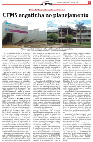 3Campo Grande (MS), abril de 2015
Jornal
O	PDI	2015-2019	(Plano	de	Desenvolvi-
mento	Institucional)	lança	desa ios	ousados	
para	 serem	 cumpridos	 em	 cinco	 anos	 pela	
UFMS.	 Considerado	 como	 sonho	 pela	 atual	
reitoria,	o	Plano	apresenta	metas	ambiciosas,	
como	 a	 criação	 de	 36	 novas	 graduações,	
ampliação	 de	 mais	 1540	 vagas	 para	 alu-
nos/as	 e	 a	 criação	 de	 mais	 de	 53	 pó s-
graduações,	sendo	16	lato	sensu,	22	doutora-
dos	e	31	mestrados,	com	a	previsão	de	430	
novas	vagas.	
Em	relação	ao	de	2010-2014,	o	PDI	2015-
2019	 teve	 avanços	 do	 ponto	 de	 vista	 de	
formulação,	com	conteúdos	mais	elaborados	
e	 objetivos,	 detalhamento	 de	 patrimônio	 e	
bene iciados/as.	 No	 entanto,	 carece	 de	
avaliação	comparativa	entre	os	indicadores	
dos	 ú ltimos	 anos,	 se	 cumpridos	 ou	 não,	
avanços,	 de iciências	 e	 ajustes	 necessários.	
Apesar	de	bem-elaborado,	ainda	não	passa	
de	um	levantamento	de	demandas.	O	Plano	
2015-2019	 não	 é	 um	 conjunto	 de	 ações	
passıv́ eis	de	execução.			No	PDI	as	priorida-
des	 somente	 foram	 apresentadas,	 mas	 não	
foram	 discutidas	 e	 votadas	 no	 Conselho	
Diretor	(CD).
Para	 o	 diretor	 da	 	 professor	ADUFMS,
Marco	Aurélio	Stefanes,	a	história	recente	da	
UFMS	tem	mostrado	a	criação	média	de	três	
cursos	de	pós-graduação	por	ano.		Logo,	mais	
de	53	novos	cursos	em	quatro	anos	é	meta	
inatingıv́ el	até	2019,	principalmente	com	o	
compromisso	de	elevar	o	conceito	da	Capes	
(de	3,6	em	2015	para	3,8	em	2019)	e	aumen-
tar	o	Conceito	Preliminar	de	Curso	(CPC)	de	
3,6	em	2015	para	4	em	2019.	O	CPC	serve	de	
base	para	o	cálculo	do	Indice	Geral	de	Cursos	
Avaliados	da	Instituição	(IGC)	da	graduação.		
Nessas	projeções,	é	preciso	considerar	que	o	
nú mero	 de	 previsõ es	 de	 contratação	 de	
docentes	pelo	PDI	chega	a	260	vagas	para	o	
perı́odo	 2015-2019.	 O	 dirigente	 sindical	
acrescenta	que	todo	o	processo	de	ampliação	
na	pós-graduação	depende	da	expansão	de	
bolsas,	com	o	governo	federal	já	anunciando	
o	cancelamento	de	novas	bolsas	para	2015.		
Entre	 as	 razões	 apontadas	 por	 Stefanes	
está	a	redução	de	investimentos	na	área	de	
educação	por	parte	da	União,	seguida	pelas	
condições	às	quais	está	submetido	o	corpo	
docente,	com	elevação	do	número	mıń imo	de	
UFMS	engatinha	no	planejamento
aulas	semanais	de	oito	até	mesmo	para	20	
horas,	em	algumas	situações,	como	no	caso	
da	Filoso ia	do	Centro	de	Ciências	Humanas	e	
Sociais	(CCHS),	no	Campus	de	Campo	Gran-
de.	Com	isso,	sobe	a	pressão	pela	produção	
acadêmica,	missão	apontada	no	próprio	PDI,	
mas	em	condições	adversas	para	o	desenvol-
vimento	 da	 pesquisa	 e	 da	 extensão.	 Boa	
parte	da	jornada	de	trabalho	é	consumida	em	
produção	de	relatórios,	elaboração	de	proje-
tos	com	orçamentos	detalhados,	correção	de	
pilhas	 de	 provas	 e	 trabalhos,	 prestação	 de	
contas,	 lançamentos	 de	 presença	 de	 alu-
nos/as	no	sistema,	fatores	burocráticos	que	
comprometem	a	qualidade	da	produção	de	
conhecimento.
				O	presidente	da	ADUFMS,	José	Carlos	da	
Silva,	 con irma	 a	 sobrecarga	 do/a	 profes-
sor/a	 da	 Federal	 de	 Mato	 Grosso	 do	 Sul,	
motivada	 por	 medidas	 administrativas,	
como	aumento	da	carga	horária	e	da	relação	
professor/a-aluno/a,	 em	 decorrência	 da	
ampliação	 de	 vagas,	 ingressos	 de	 novas	
turmas	 por	 semestre	 e	 a	 criação	 de	 novos	
cursos,	 sem	 a	 devida	 contratação	 de	 mais	
docentes.	
Mesmo	 com	 a	 abertura	 de	 concursos,	 a	
estrutura	 fı́sica	 dos	 institutos,	 faculdades,	
centros	e	outros	setores	universitários	não	
acompanhou	a	evolução,	causando	a	falta	de	
salas	para	professores/as,	salas	de	reuniões	
e	salas	para	grupos	de	pesquisa.	
A	 situação	 di iculta	 o	 cumprimento	 de	
metas	que	elevariam	em	1	736	o	número	de	
projetos	de	pesquisa	no	perıó do	2015-2019	
e	aumentariam	os	grupos	de	pesquisa	para	
1860.		Também	há	de	se	considerar	a	situa-
ção	das	bibliotecas	fıś ica	e	digital,	cuja	meta	
de	ampliação	é	tıḿ ida,	com	volume	de	acervo	
devendo	subir	de	4,8%	para	5,2%	em	cinco	
anos.	E	o	acervo	digital	de	45%	reduzindo	
para	29%,	um	contrassenso.	
Além	das	condições	fıś icas	e	desumanas	
de	 trabalho,	 outro	 desa io	 que	 precisa	 de	
avaliação	mais	profunda:	o	enfrentamento	à	
evasão	 de	 acadêmicos/as	 e	 de	 professo-
res/as	das	unidades	universitárias	da	Capi-
tal	 e	 campi	 do	 interior.	 	 O	 PDI	 2010-2014	
apontou	 a	 necessidade	 de	 elaboração	 de	
estudos	para	identi icar	as	causas	da	saıd́ a	de	
discentes,	 principalmente	 nos	 cursos	 de	
ciências	exatas.	A	meta	é	reduzir	a	evasão	de	
21%	em	2015	para	17%	em	2019.		
Um	paradoxo	é	que	na	Fıś ica,	do	Campus	
de	 Campo	 Grande,	 de	 um	 total	 de	 25	 alu-
nos/as	que	entram	por	turma,	apenas	seis	
conseguem	 completar	 a	 graduação.	 Em	
parceria	 com	 a	 coordenação	 do	 curso,	 os	
professores	e	as	professoras	formaram	um	
nú cleo	 para	 amenizar	 a	 quantidade	 de	
desistências,	 mas	 as	 aulas	 de	 reforço	 e	 de	
recuperaçã o	 mostram-se	 ine icazes.	 A	
herança	do	de icit	de	aprendizagem	trazido	
pela	estudante	e	pelo	estudante	dos	ensinos	
fundamental	 e	 médio	 impede	 melhores	
desempenhos.	As	universitárias	e	os	univer-
sitários	 têm	 menos	 aproveitamento,	 com	
di iculdade	 de	 resolver	 questões	 básicas	
como	álgebra	e	cálculo.	Outra	situação	é	a	
saıd́ a	dos/as	alunos/as	com	melhor	aprovei-
tamento	para	outras	graduações	com	mais	
apelos	 e	 status	 no	 mercado	 de	 trabalho,	
como	a	Engenharia	Civil.	
Na	avaliação	do	coordenador	do	curso	de	
Pedagogia	 da	 UFMS,	 Antô nio	 Carlos	 do	
Nascimento	Osório,	os	desa ios	para	a	insti-
tuição	 melhorar	 a	 qualidade	 de	 ensino	
devem	ir	além	do	PDI	e	da	necessidade	de	
controle	sobre	a	docência.	O	clima	de	ameaça	
deve	ser	substituıd́ o	por	uma	nova	cultura	
acadêmica,	que	rompa	com	a	fragmentação,	
o	 individualismo	 e	 o	 processo	 alienante	
dentro	 da	 instituição,	 rede ina	 o	 papel	 da	
Universidade	na	sociedade	e	o	per il	do/da	
aluno/a	que	se	quer	formar	para	a	socieda-
de.	
Atualmente	 a	 UFMS	 se	 restringe	 a	 uma	
visão	mercadológica	e	pouco	cidadã.	“Vive-
mos	hoje	o	pacto	da	mediocridade.	Muitos	
professores	 ingem	 que	 ensinam	 e	 alunos	
que	 ingem	que	aprendem.”
Para	enfrentar	a	apatia	e	se	adequar	ao	
novo	pú blico	egresso	do	Sisu	(Sistema	de	
Seleção	Uni icada),	Osó rio	sugere	o	com-
promisso	de	todos	os	atores	da	comunida-
de	universitária	com	base	na	construção	
c o l e t i v a , 	 r e s p o n s a b i l i d a d e s 	 d e	
todos/todas,	acompanhadas	da	democra-
tizaçã o	 das	 decisõ es	 e	 acima	 de	 tudo	
valorizando	 o/a	 professor/a,	 submeti-
do/a	a	processo	de	exploração	sem	prece-
dentes.
PDI	prevê	expansão	de	atendimento	no	RU	e	na	Biblioteca.	Atualmente	essas	unidades
estão	sobrecarregadas	para	atender	a	comunidade	universitária
Plano	de	Desenvolvimento	Institucional
Fotos:	Divulgação	ADUFMS
 