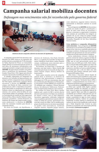 Campanha	salarial	mobiliza	docentes
Defasagem	nos	vencimentos	não	foi	reconhecida	pelo	governo	federal
4 Campo	Grande	(MS),	abril	de	2015
Jornal
Sindicato	discute	campanha	salarial	com	docentes	de	Aquidauana
Fotos:	Divulgação	ADUFMS
Presidente	da	ADUFMS,	José	Carlos,	presta	conta	de	ações	a	docentes	de	Três	Lagoas	
A	campanha	salarial	2015	dos	docentes	e	das	
docentes	 da	 UFMS	 centra-se	 na	 reposição	 das	
perdas	salariais	acumuladas	de	27,3%,	baseadas	
no	 Indice	 Nacional	 de	 Preços	 ao	 Consumidor	
Amplo	(IPCA)	e	na	reestruturação	da	carreira.	O	
eixo	 tático	 do	 movimento	 reivindicatório	 está	
sendo	apresentado	à	categoria	pela	diretoria	da	
ADUFMS.	Até	agora	houve	reuniões	com	profes-
soras	 e	 professores	 de	 Aquidauana,	 Campo	
Grande,	Ponta	Porã	e	Três	Lagoas	para	discutir	
assuntos	relacionados	à	mobilização	deste	ano.			
O	 trabalho	 organizativo	 de	 integrantes	 da	
diretoria	e	do	Conselho	de	Representantes	nos	
campi	é	um	forte	componente	nessa	caminhada.	
Em	Três	Lagoas,	onde	houve	o	primeiro	desses	
encontros,	 o	 diretor	 da	 ADUFMS	 naquele	
campus,	 José	 Batista	 de	 Sales,	 conversou	 com	
professoras/es	sobre	a	importância	da	partici-
pação	delas/deles	na	proposição	de	ideias	que	
venham	a	somar	na	organização	por	conquistas	
salariais	e	de	carreira,	além	da	defesa	de	uma	
universidade	pública	de	qualidade	e	democráti-
ca.	Participaram	da	reunião	em	Três	Lagoas	José	
Carlos	da	Silva	e	Marco	Aurélio	Stefanes,	respec-
tivamente	 presidente	 e	 diretor- inanceiro	 do	
Sindicato.	No	Campus	de	Campo	Grande,	profes-
sores,	 professoras	 e	 a	 diretoria	 da	 ADUFMS	
estão	 em	 constantes	 reuniões	 para	 discutir	 a	
campanha	salarial.			
No	 Oeste	 do	 Estado,	 em	 Aquidauana,	 a	
diretora	 do	 Sindicato,	 Ana	 Paula	 Salvador	
Werri,	e	o	suplente	do	Conselho	de	Represen-
tantes,	Edelberto	Pauli	Jú nior,	ambos	daquele	
campus,	 mobilizaram	 as/os	 docentes	 para	 a	
reunião	com	Marco	Aurélio	Stefanes.		
Na	fronteira,	em	Ponta	Porã,	o	encontro	de	
docentes	 com	 José	 Carlos	 e	 Marco	 Aurélio	 foi	
articulado	pelo	titular	do	Conselho	de	Represen-
tantes	 naquele	 campus,	 Amaury	 Antô nio	 de	
Castro	Junior.
Entre	 outros	 assuntos	 acerca	 da	 campanha	
salarial	 2015,	 as	 diretoras	 e	 os	 diretores	 do	
Sindicato	 vêm	 apresentando	 à 	 categoria	 a	
defasagem	de	27,3%	nos	vencimentos,	que	não	
foi	reconhecida	pelo	Ministério	do	Planejamen-
to,	Orçamento	e	Gestão	(MPOG)	em	reunião	com	
32	entidades	 que	compõem	o	Fórum	Nacional	
dos/as	 Servidores/as	 Pú blicos/as	 Federais,	
mais	14	organizações	sindicais	e	cinco	centrais.
No	 Campus	 de	 Ponta	 Porã,	 Marco	 Aurélio	
explicou	que	a	partir	do	RJU	a	carreira	dos/as	
docentes	apresentava	certa	lógica	nas	mudanças	
de	 classes	 e	 nı́veis,	 com	 os	 steps	 (degraus).	
Sucessivas	 negociações	 celebradas	 romperam	
com	essa	polı́tica	e	permitiram	reajustes	diferen-
ciados	na	tabela	de	carreira,	agravamento	esse	
ocorrido	a	partir	de	2006.	Com	as	modi icações,	
grupos	de	professores/as	em	menor	quantidade	
no	 quadro,	 como	 associados/as,	 receberam	
reajustes	 maiores,	 enquanto	 grupos	 maiores,	
como	 adjunto/as,	 pegaram	 ı́ndices	 menores,	
aumentando	 as	 distorções	 salariais	 no	 acordo	
vigente.
Os/as	dirigentes	da	ADUFMS	não	descartam	a	
entrada	 em	 estado	 de	 greve	 e	 paralisações	 a	
partir	 de	 abril	 como	 forma	 de	 pressionar	 o	
governo	a	antecipar	as	negociações.	A	proposta	
será	 avaliada	 em	 assembleias	 da	 categoria	 no	
próximo	 dia	 15	 nos	 campi	 de	 Campo	 Grande,	
Aquidauana,	Três	Lagoas,	Ponta	Porã,	Corumbá,	
Paranaı́ba,	 Chapadão	 do	 Sul,	 Nova	 Andradina,	
Naviraı	́e	Coxim.
Crise	 midiática	 e	 campanha	 difamatória	
contra	docentes	-	As/os	dirigentes	da	ADUFMS	
alertam	que	os/as	servidores/as	públicos/as	não	
podem	arcar	com	erros	cometidos	pelo	governo	
no	campo	econômico.	Avaliam	que	existe	cenário	
midiático	de	agravamento	da	crise	para	justi icar	
a	polı́tica	de	arrocho	salarial	sobre	a	categoria.
Os/as	 sindicalistas	 criticam	 a	 decisão	 do	
governo	central	de	reduzir	os	gastos	da	folha	de	
pagamento	em	relação	ao	Produto	Interno	Bruto	
(PIB),	 que	 já	 vem	 apresentando	 queda	 nos	
últimos	anos,	de	4,8%	para	4,2%.	Outro	indica-
dor	é	a	relação	folha-dıv́ ida	pública	que	hoje	é	de	
36%,	 mas	 que	 já	 atingiu	 50%	 nos	 governos	
anteriores,	sem	falar	na	reserva	cambial	disponı-́
vel,	 lembrando	 que	 a	 alta	 do	 dólar	 tem	 sido	
provocada	 pela	 polı́tica	 adotada	 pela	 União	
Europeia	(UE),	Japão	e	China.
Além	 disso,	 o	 Executivo	 federal	 dispõe	 de	
outros	mecanismos	para	equilibrar	o	caixa,	como	
reduzir	incentivos	 iscais,	taxar	grandes	fortunas,	
aumentar	 o	 Imposto	 Territorial	 Rural	 (ITR)	 e	
reduzir	 o	 comprometimento	 da	 receita	 com	 o	
pagamento	da	dıv́ ida	interna	com	banqueiros.
As/os	sindicalistas	da	ADUFMS	alertaram	sobre	
as	 crıt́ icas	 que	 a	 grande	 mıd́ ia,	 ligada	 a	 grandes	
anunciantes	 privados	 da	 educação,	 já	 começa	 a	
fazer	contra	os	gastos	nas	instituições	federais	de	
ensino	 superior	 (Ifes)	 com	 folha	 de	 pagamento,	
ressaltando	que	no	Brasil	a	Educação	tem	que	ser	
vista	 como	 investimento	 e	 não	 como	 despesa,	
porque	a	quantidade	de	vagas	no	ensino	superior	
praticamente	 triplicou,	 todavia	 em	 quantidade	
insu iciente.	O	ensino	superior	se	interiorizou.	Há	
carência	de	mão	de	obra	quali icada,	sendo	natural	
que	 a	 União	 despenda	 mais	 recursos	 no	 setor,	
previstos	no	orçamento	com	novas	fontes	(Pré-Sal,	
por	exemplo).	Continuação	na	página	5.
 