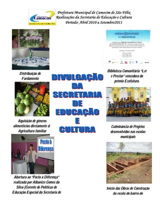 Biblioteca Comunitária “Ler
     Distribuição de
                                       é Preciso” vencedora do
      Fardamento
                                          prêmio Ecofuturo.




   Aquisição de gêneros
alimentícios diretamente da            Culminância de Projetos
    Agricultura familiar               desenvolvidos nas escolas
                                              municipais




 Abertura ao “Pacto à Diferença”
 realizada por Albanize Gomes da
   Silva (Gerente de Políticas de    Início das Obras de Construção
Educação Especial da Secretaria de        da escola do bairro do
 