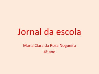 Jornal da escola 
Maria Clara da Rosa Nogueira 
4º ano 
 