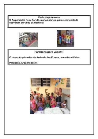 Festa da primavera
O Arquimedes ficou florido, muitos alunos, pais e comunidade
estiveram curtindo os desfiles!




                     Parabéns para você!!!!

O nosso Arquimedes de Andrade fez 46 anos de muitas vitórias.

Parabéns, Arquimedes !!!
 