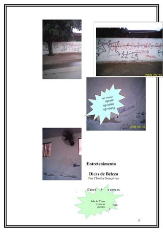 pichaçõ
                         es
                cheio de
                escola
               muro da
               Fotos d
                       o




    Entretenimento

     Dicas de Beleza
     Por Claudia Gonçalves


.   Cabelos: Acabe com os
            mitos

       Sala do 2º ano
           C com as
      A crença popular está
            paredes
    cheia de receitas e


                              5
 