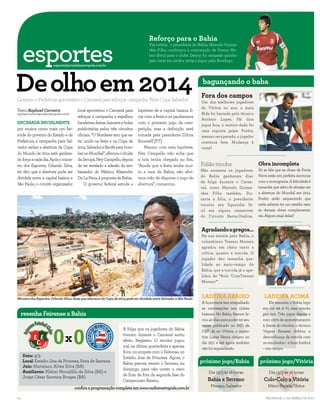 Reforço para o Bahia

esportes
                                                                                       Via twitter, o presidente do Bahia, Marcelo Guima-
                                                                                       rães Filho, confirmou a contratação de Denny Mo-
                                                                                       rais (foto) para o clube. Denny foi campeão gaúcho
                                                                                       pelo Inter em 2008 e 2009 e jogou pelo Botafogo.




De olho em 2014
                          esporte@jornaldametropole.com.br
                                                                                                                                                                            DIVULGAÇÃO




                                                                                                                                      bagunçando o baba
                                                                                                                                     Fora dos campos
                                                                                                                                                                                          FERNANDO AMORIM/AGÊNCIA A TARDE




Governo e Prefeitura aproveitam o Carnaval para reforçar campanha ‘Abre Copa Salvador’                                               Um dos melhores jogadores
                                                                                                                                     do Vitória no ano, o meia
Texto Raphael Carneiro                    local aproveitou o Carnaval para      hipótese de a capital baiana fi-
raphael.carneiro@radiometropole.com.br                                                                                               Bida foi barrado pelo técnico
                                          reforçar a campanha e espalhou        car com a festa e os paulistanos
                                                                                                                                     Antônio Lopes. Há dois
ENCARADA INICIALMENTE                     bandeiras, faixas, banners e bolas    com o primeiro jogo da com-
                                                                                                                                     jogos fora, o motivo dado foi
por muitos como mais um fac-              publicitárias pelos três circuitos    petição, mas a definição será                        uma suposta gripe. Porém,
toide do governo do Estado e da           oficiais. “O Nordeste tem que es-     tomada pela presidente Dilma                         mesmo recuperado, o jogador
Prefeitura, a campanha para Sal-          tar unido na festa e na Copa de       Rousseff (PT).                                       continua fora. Mudança à
vador sediar a abertura da Copa           2014. Salvador e Recife para bom-        Mesmo com esta hipótese,                          vista?
do Mundo de 2014 está ganhan-             bar no Mundial”, afirmou o titular    Ney Campello não acha que
do força a cada dia. Após o minis-        da Secopa, Ney Campello, depois       a luta tenha chegado ao fim.
tro dos Esportes, Orlando Silva,          de ter revelado a adesão do em-       “Ainda que a festa tenha mui-                        Folião tricolor                  Obra incompleta
ter dito que a abertura pode ser          baixador do México, Alejandro         to a cara da Bahia, não abri-                        Não somente os jogadores         Só se fala que as obras da Fonte
                                                                                                                                     do Bahia ganharam dias           Nova estão em perfeita sincronia
dividida entre a capital baiana e         De La Pena, à proposta da Bahia.      mos mão de disputar o jogo de
                                                                                                                                     de folga durante o Carna-        com o cronograma. A felicidade é
São Paulo, o comitê organizador               O governo federal estuda a        abertura”, comentou.
                                                                                                                                     val, como Marcelo Guima-         tamanha que além de almejar ser
                                                                                                   FERNANDO AMORIM/AGÊNCIA A TARDE   rães Filho também. Du-           a abertura do Mundial em 2014.
                                                                                                                                     rante a folia, o presidente      Porém estão esquecendo que
                                                                                                                                     tricolor era figurinha fá-       nada adianta ter um estádio sem
                                                                                                                                     cil em alguns camarotes          as demais obras complementa-
                                                                                                                                     do Circuito Barra-Ondina.        res. Algum sinal delas?

                                                                                                                                                                                         EDUARDO MARTINS/AGÊNCIA A TARDE


                                                                                                                                     Agradando a gregos...
                                                                                                                                     Na sua estreia pelo Bahia, o
                                                                                                                                     colombiano Tressor Moreno
                                                                                                                                     agradou em cheio tanto a
                                                                                                                                     crítica, quanto a torcida. O
                                                                                                                                     jogador deu tamanha qua-
                                                                                                                                     lidade ao meio-campo do
                                                                                                                                     Bahia, que a torcida já o ape-
                                                                                                                                     lidou de “Rolo ‘ComTressor
                                                                                                                                     Moreno’”.



Ministro dos Esportes, Orlando Silva, disse que abertura da Copa de 2014 pode ser dividida entre Salvador e São Paulo                LADEIRA ABAIXO                      LADEIRA ACIMA
                                                                                                                                     A burocracia tem atrapalhado           Ele assumiu o Bahia logo
                                                                                                                                     as contratações nos clubes         em um BA x VI, mas venceu
     resenha Feirense x Bahia                                                                                                        baianos. No Bahia, Ramon le-       por 2x0. Três jogos depois e
                                                                                                                                     vou 40 dias para poder ter seu     com 100% de aproveitamento
                                                                                                                                     nome publicado no BID da           à frente do tricolor, o técnico



                          0x 0
                                                                      A folga que os jogadores do Bahia                              CBF. Já no Vitória, o argen-       Vagner Benazzi driblou a
                                                                      tiveram durante o Carnaval surtiu                              tino Lucas Nania chegou no         desconfiança da torcida com
                                                                      efeito. Negativo. O tricolor jogou                             dia 16/1 e até agora também        os resultados – e bom futebol
                                                                      mal na última quarta-feira e apenas                            não foi regularizado.              – em campo.
                                                                      ficou no empate com o Feirense, no
     Data: 9/3                                                        Estádio Joia da Princesa. Agora, o
     Local: Estádio Joia da Princesa, Feira de Santana
                                                                      Bahia precisa vencer o Serrano, no                             próximo jogo/Bahia                próximo jogo/Vitória
     Juiz: Marielson Alves Silva (BA)
                                                                      domingo, para não correr o risco
     Auxiliares: Kleber Moradillo da Silva (BA) e                                                                                        Dia 13/3 às 16 horas               Dia 13/3 às 16 horas
     Jorge Cézar Santana Borges (BA)                                  de ficar de fora da segunda fase do
                                                                      Campeonato Baiano.                                                Bahia x Serrano                  Colo-Colo x Vitória
                                         confira a programação completa em www.radiometropole.com.br                                      Pituaçu/Salvador                 Mário Pessoa/Ilhéus

14                                                                                                                                                                        Salvador, 11 de março de 2011
 