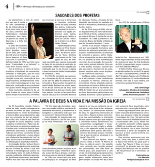 4           CEBs - Informação e Formação para animadores
                                                                                                                                                                      Foto: Divulgação


                                                               Saudades dos Profetas
    Ao adentrarmos o mês de setem-            que anunciava a boa nova e denunciava           de Educação, fundou a Cruzada de São         Brasil.
bro, logo vem à mente o                                       as injustiças praticadas        Sebastião, para atender os favelados e o         Em 1972 foi indicado para o Prêmio
dia sete, considerado o                                       contra seu povo. Parceiro       Banco da Providência, destinado a ajudar
dia da Independência do                                       dos pobres, testemunha          famílias pobres.
Brasil, bem como o feria-                                     incontestável do Cristo li-         No dia 20 de março de 1964, dias an-
do Cívico, a Romaria dos                                      bertador e da opção pre-        tes do golpe militar, foi nomeado Arcebis-
Trabalhadores realizada                                       ferencial pelos pobres,         po de Olinda e Recife, onde permaneceu
anualmente pela pasto-                                        feita pela Igreja Católica, a   por mais de 20 anos. D. Helder foi um dos
ral operária na cidade de                                     partir do Concílio Vatica-      fundadores da CNBB (Conferência Na-
Aparecida e o Grito dos                                       no II, lembro-me de Dom         cional dos Bispos do Brasil), entidade da
Excluídos.                                                    Helder Câmara.                  qual foi Secretário Geral por 12 anos.
    O Grito dos Excluídos                                         Helder Pessoa Câmara,            Devido a sua atuação religiosa e so-
nos remete a 1ª Semana                                        nascido em 07 de feverei-       cial, por sua pregação libertadora, pela
Social Brasileira realiza-                                    ro de 1909, em Fortaleza,       denúncia da exploração praticada contra
da em 1991, por ocasião                                       Ceará. Na festa da assun-       os países subdesenvolvidos, foi chamado
dos 100 anos da Encíclica                                     ção de Nossa Senhora,           de comunista e passou a sofrer retalia-
Rerum Novarum, do Papa                                        comemorada no dia 15 de         ções e perseguições por parte dos milita-    Nobel da Paz. Aposentou-se em 1985,
Leão XXIII e à Campanha                                       agosto de 1931, foi orde-       res. Foi proibido de fazer manifestações     tendo organizado mais de 500 comunida-
da Fraternidade de 1995, que tinha como       nado sacerdote, por especial autorização        nos meios de comunicação de massa du-        des eclesiais de base. No final da década
tema: “Fraternidade e os Excluídos”, e        da Santa Sé, em virtude de ainda não ter        rante todo o período ditatorial. Certa vez   de 1990, já aposentado, lançou a campa-
como lema: “Eras Tu Senhor”.                  completado a idade mínima exigida para          o velho profeta escreveu: “quando dou        nha “Ano 2000 Sem Miséria”.
    Vem à lembrança o nome de tantos          ordenação, que era de 24 anos. À época          pão aos pobres, chamam-me de santo,               O Velho Profeta faleceu aos 90 anos
brasileiros e brasileiras, de movimentos,     o jovem seminarista Helder havia acabado        quando pergunto pelas causas da pobre-       de parada cardíaca, foi no dia 27 de agosto
entidades e instituições, que em dado         de completar 22 anos.                           za, me chamam de comunista”.                 de 1999. Coincidentemente, também no
momento da história deram a sua con-              Em 1946 foi convidado para assesso-             Sua figura pública extrapolou frontei-   dia 27 de agosto, faleceu outro Profeta dos
tribuição na luta pela construção de uma      rar o Arcebispo do Rio de Janeiro e em          ras e ele começou a fazer conferências       tempos modernos, D. Luciano Mendes de
nação brasileira, verdadeiramente sobe-       20 de abril de 1952 foi ordenado Bispo,         e pregações no exterior, continuou de-       Almeida, mas esta é outra história, que
rana, onde muitos chegaram a doar suas        tornando-se Bispo auxiliar da capital da-       senvolvendo intensa atividade pastoral,      contaremos qualquer hora dessas.
vidas pela construção de uma sociedade        quele Estado. Realizou sua missão pasto-        tornando-se um ícone na defesa dos mais
mais justa e menos desigual socialmente.      ral no Rio de Janeiro por 28 anos, onde         necessitados no Brasil e no exterior. Em                          José Carlos Diogo
    Neste momento, recordo-me de um           foi colaborador de diversas revistas cató-      1970, D. Helder fez um pronunciamento            Advogado e Membro da Irmandade
velho Profeta da nossa Igreja Católica,       licas, exerceu funções na Secretaria Esta-      em Paris denunciando pela primeira vez                  dos Mártires da Caminhada
destes tempos mais recentes, um Profeta       dual de Educação e no Conselho Nacional         a prática de tortura a presos políticos no          Latino-Americana (Jacareí – SP)


                              A PALAVRA DE DEUS NA VIDA E NA MISSÃO DA IGREJA
                                                                                                                                                                Foto: Bernadete Mota




    Na XII Assembleia sinodal, Pastores           “Os fieis leigos são chamados a exer-       Sagrada e por seu uso constante nas co-      com a graça de Deus assumindo o com-
vindos de todo mundo congregaram-se           cer a sua missão profética, que deriva di-      munidades, tanto é que o Doc. de Apare-      promisso com a construção do Reino.
ao redor da Palavra de Deus, colocando        retamente do batismo, e testemunhar o           cida, declara: “As comunidades eclesiais         Vamos seguindo em frente com o tra-
simbolicamente no centro da Assembleia        Evangelho na vida diária onde quer que          de base, no seguimento missionário de        balho incessante de animadores e anima-
o texto da Bíblia para redescobirem algo      se encontrem” (Verbum Domini-94).               Jesus, têm a Palavra de Deus como fon-       doras que abraçam o ideal de propagar
que nos arriscamos de dar por adquiri-            Este chamado foi impulsionado com           te de sua espiritualidade e a orientação     a mensagem de Cristo “Ide pelo mundo
do no dia a dia: o fato de que Deus fale      o Concílio Vaticano II, que foi para a Igre-    de seus pastores como guia que assegura      inteiro e anunciai a Boa Noticia para toda
e responda às nossas perguntas. Juntos        ja um novo Pentecostes, com o Espírito          a comunhão eclesial. Demonstram seu          a humanidade” (Mc 16,15). Neste mês
escutamos e celebramos a Palavra do Se-                                                         compromisso evangelizador e missio-        de setembro dedicado a Bíblia Sagrada
nhor. Narramos uns aos outros aquilo que                                                        nário entre os mais simples e afasta-      a CNBB nos propõe para estudo o Evan-
o Senhor está a realizar no Povo de Deus,                                                       dos, e são expressão visível da opção      gelho de Marcos com o tema: Discípulos
partilhando esperanças e preocupações.                                                          preferencial pelos pobres. São fonte e     Missionários a partir do Evangelho de
Tudo isto nos tornou conscientes de que                                                         semente de variados serviços e ministé-    Marcos e o lema: Levanta-te Ele te cha-
só podemos aprofundar a nossa relação                                                           rios a favor da vida na sociedade e na     ma! (Mc 10,49).
com a Palavra de Deus dentro do “nós” da                                                        Igreja.” (Dap-179)                             Para terminar encerramos com este
Igreja, na escuta e no acolhimento recípro-                                                         Para vivenciar esta Palavra , nossa    verso: “Ouve, meu povo, o Senhor quer
co. (Introdução do Doc.Verbum Domini)                                                           diocese utiliza o livreto “A Palavra de    te falar./ Fala Senhor, teu povo quer te
    A introdução do Doc. Verbum Domini                                                          Deus na vida do povo”. Este subsídio       escutar. Tua Palavra é força em nosso
nos relata esta experiência da proximida-                                                       com conteúdo para reunião semanal          caminhar/É luz guiando para nos fazer
de com a Palavra do Senhor, o que vem         Santo abrindo as janelas e as portas e um       das comunidades, tem sido fonte de           chegar/ Boa Nova que nos faz acreditar
reafirmar a metodologia que usamos nas        novo horizonte surgiu: a Palavra se expan-      imensa graça, pois proporciona a cada        / Na vida plena que vai se concretizar. (Zé
comunidades, todos em volta da Palavra.       diu, o povo de Deus a abraçou e com ale-        um de nós orientação para expressarmos       Martins)
ouvindo, meditando, refletindo, saborean-     gria a anunciou no idioma de cada nação.        nossa fé e prática dela em nossa vida. É                               Fraternalmente
do , partilhando e praticando, para que te-       As CEBs com certeza tem uma gran-           gente simples elaborando textos para                                      Luiz Marinho
nhamos mais vida e vida em abundância.        de participação na divulgação da Bíblia         gente simples e lá se vão mais de 20 anos                   Paróquia Coração de Jesus
 