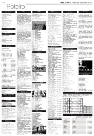 Roteiro
12|                                                                                                                                                                      JORNAL DE ANGOLA•Terça-feira, 18 de Janeiro de 2011




            Hospitais                                           RNA                                         TPA 1                             Bibliotecas                                       Igrejas                                        Eventos
                                                                                                                                                                                                                                                                  SAN CALEIA




Hospital Josina Machel                          00H00 Jornal da Meia Noite                    6:00 Ginástica para Todos             Biblioteca Nacional de Angola                  Igreja de Jesus (Sé Catedral)                   O novo disco do kudirista Puto Cossa,
222 336 346 / 222 336 349                       O programa Dia Novo inclui jornais da         6:30 Negócio com os Cinco Sentidos    Rua Comandante Gika .... 222 326 769           Largo do Palácio nº 12                          residente em Lisboa, intitulado “This is
S.O. Pediatria                                  hora: 1h00 as 4h00 e termina às 05h00.        7:00 Bom dia Angola                   Biblioteca Municipal                           Igreja dos Remédios (Sé Velha)
                                                                                                                                                                                   Rua Rainha Ginga                                Kuduro” (Isto é Kuduro, em português)
222 339 888                                     Programa de ligação entre a noite e o         10:00 Dez Doze                        Governo Provincial de Luanda
Hospital Pediátrico                                                                           12:00 Diário Desportivo               Biblioteca Camões                              Igreja de Nossa Senhora do Carmo                chega finalmente ao mercado no pró-
                                                dia. Inclui conversas ao telefone c/ ou-                                                                                           Largo do Carmo
222 391 442                                                                                   12:15 Notícias em Línguas Nacionais   Avenida de Portugal nº 50                                                                      ximo mês de Fevereiro, com a chancela
                                                vintes sobre os mais variados temas,          13:00 Texturas                                                                       Igreja da Sagrada Família
Hospital Américo Boavida                        curiosidades, temas de carácter sócio                                               Biblioteca do Ministério das Rela-                                                             da LS Produções.
222 380 118 / 222 380 119                                                                                                           ções Exteriores                                Largo da Sagrada Família
                                                cultural. Momentos de poesia e espa-                                                                                               Igreja de Nossa Senhora da Nazaré               Com 10 temas, o disco foi integralmente
Hospital Militar                                                                                                                    Rua Major Kanhangulo                           Largo do Ambiente
222 322 315 / 222 322 316                       ços com músicas de todas as épocas.                                                 Biblioteca Óscar Ribas                                                                         gravado em Portugal nos estúdios da
                                                05H00 Jornal da Hora                                                                                                               Igreja Metodista Unida Central de               Regi, com arranjos de Tiago, e conta
Hospital do Prenda                                                                                                                  Bairro do Cruzeiro                             Luanda
222 351 300 / 222 351 400                       CÓ- RÁDIO (micro-programa dirigido                                                  Biblioteca da Faculdade de Ciências                                                            com as participações de Pink Star, Pingo
                                                                                                                                                                                   4 R/C Rev Agostinho P. Neto, por de-
Maternidade Central                             para as comunidades rurais e que aborda                                             da Universidade Agostinho Neto                 trás do Hotel Trópico                           Doce, dos DJs Nedwyt-fox, Mentalz,
222 323 052                                     temas ligados aos cuidados básicos de                                               Avenida Marginal                               Igreja Evangélica do Espírito Santo
                                                saúde e as iniciativas locais para melho-                                           Arquivo Histórico Nacional                                                                     Marcio, Barata e da banda Kuduro
                                                                                                                                                                                   Rua Ngola Kiluangi
         Ambulância                             rar a qualidade de vida nas zonas rurais)                                           Rua Pedro Félix Machado, 49                    Igreja Kimbanguista                             Sound System.
                                                Emitido às 2ª, 4ª e 6ªs Feiras                                                      Centro Cultural Dr. Agostinho Neto             Largo Albano Machado                            O CD inclui os temas “Assim tá”, “Vida”,
                                                                                              13:30 Jornal da Tarde                 Bairro Operário (Sambizanga)                   Igreja Presbiteriana de Angola
Serviço Nacional                                A VOZ DO CAMPO ( micro- programa di-          14:30 América                                                                                                                        “Ok ok ya”, “Warever”, “Pica-pau”, “Ku-
116                                             rigido para todos aqueles que trabalham                                             Rua H 44/46                                    Rua Ngola Kiluangi
                                                                                              15:30 Diário Desportivo               Biblioteca da Alliance Française de            Igreja Adventista do 7º Dia                     duro”, “Puchar o zoom”, “This is Kuduro”,
          Bombeiros                             a terra. Aborda temas ligados à agricul-
                                                tura e pecuária, técnicas de cultivo, solu-
                                                                                              15:50 Nsimbote
                                                                                              16:00 Flash Informativo               Luanda                                         Rua Rei Katiavala                               “Pânico” e “Batida afro” vai ser lançado
                                                                                                                                    Largo da Sagrada Família, Rua do Bo-           Igreja Evang. dos Irmãos em Angola              em Angola com o apoio da Afromusic-
Posto de Comando                                ções para problemas ligados à agricultura     16:10 Janela Aberta                                                                  Rua Bento Banha Cardoso nº 29
                                                                                              18:00 Flash Informativo               cage nº 12                                                                                     Channel, Bento Kangamba e Pânicos da
115                                             no país com intervenção das emissoras                                               Biblioteca “Zé-Du”                             Igreja Assembleia de Deus Pente-
                                                provinciais.) às 3ªs e 5ªs feiras.            18:10 Diário Desportivo                                                              costal do Maculusso                             Zona e produção executiva do próprio
Unidade Operativa Central                                                                     18:30 Ventos & Sopros                 R Francº Sotto Mayor ....... 222 354 773
                                                05H30 HORA CERTA                                                                    Biblioteca da UEA                              Av. Cmdt Che Guevara nº 104                     kudurista.
222 323 333                                     Programa produzido pelas Forças ar-           19:00 Ecos E Factos                                                                  Igreja Metodista Unida da Bethel
                                                                                              19:50 Luanda                          Sede da UEA                                    Av. Hoji Ya Henda, 98 Zona 5
Unidade Especial do Porto                       madas Angolanas com o objectivo de                                                  Biblioteca Kilamba
                                                                                              20:00 Economia & Negócios                                                            Igreja Baptista de Luanda                       A cantora Zulmira disse, na segunda-
222 310 656                                     consolidar a unidade nacional, reconci-       20:30 Telejornal                      Bairro Golfe, Largo 17 de Setembro             Av. Deolinda Rodrigues                          feira, à Angop, que vai reeditar mais de
Unidade Municipal de Viana                      liação de todos os Angolanos. Inclui          21:30 América                         (Avô Kumbi)                                    Igreja Teosófica Espírita
222 290 540                                     abordagem de temas como: reinserção           22:30 CSI                             Biblioteca do CEFOJOR                          Rua Transp. Miranda Henriques, Lotes dos        cinco mil cópias do disco “Descoberta”,
                                                de ex- militares na vida social, desmo-       23:30 Minha Terra, Minha Mãe          Rua Ferreira do Amaral nº 77/ R/c              prédios dos Cubanos.                            a serem lançadas no Kwanza-Norte e
               Polícia                          bilização e reassentamento de ex-mili-        0:00 Jornal da Noite
                                                                                                                                              Farmácias
                                                                                                                                                                                   IgrejadeNossoSenhorJesusCristonoMundo           em Malange.
                                                tares, desminagem e outros passos             0:30 Janela Aberta                                                                   R. Pedro de Castro Van-Dúnen Loy - Golf 2
                                                                                                                                                                                                                                   A reedição do disco, que está no mer-
                                                para paz em Angola.                           2:30 Laboratório da Ciência
Posto de Comando
113                                             Três emissões diárias: 05h30, 12h05 e         3:00 Telejornal                       Farmácia Alameda                                        Discotecas                             cado desde 20 de Novembro, enquadra-
                                                                                              4:00 Desporto                         254 Al. M. Van-Dúnem                                                                           se na estratégia de promoção do produto
                                                19h10. Não é emitido aos sábados.             5:30 Crónicas de Crocodilo            222 430 293 / 222 446 240 / 222 447 554        Clube Dom Quixote
222 332 301 / 222 330 895                                                                                                                                                                                                          nas províncias.
                                                06h00 Manhã Informativa
                                                                                                             TPA 2
Números Alternativos                                                                                                                Farmácia Alex                                  Rua Major Kanhangulo - ex-Direita de
                                                09h00 Agenda Nacional                                                               R. Comdt Gika ..... 222 327 960                Luanda nº 63/65                                  “A intenção é levar o disco a todas as
912 64 07 53 / 912 64 07 34                     09h30 Rádio Piô                                                                     Farmácia Maculusso                             Contencioso                                     províncias, razão pela qual reeditamos
                                                                                              7:00 Notícias em Línguas Nacionais
912 64 07 78 / 912 64 07 73                     10h00 Jornal da Hora                          8:00 Kidybué                          72/B Av. Comandante Che Guevara                Rua Cirilo da Conceição nº 9                    mais cinco mil cópias para o público do
912 64 07 49 / 912 64 07 38                     11h00Jornal da Hora                           9:30 Tchilar                          222 322 442                                    Brasília                                        Kwanza-Norte e Malange, mas antes da
912 64 07 58 / 912 64 07 77                     Continua o expresso                           11:00 Acorrentada                     Farmácia Central 1 24/24                       Rua da Samba nº 156/158
                                                11h58 Final do expresso                       12:00 Flash                           Largo Amilcar Cabral nº 16 / 914 52 6917                                                       apresento-o na Casa da Juventude de
Unidade Operativa de Luanda                                                                                                                                                        Xeque Mate
                                                12h00 Jornal da Hora                          12:30 Primeiro Jornal                 Farmácia Central 2 24/24                       Rua Amilcar Cabral                              Viana”, afirmou.
222 260 485                                     - Agenda Nacional - Hora Certa                13:00 Morangos com Açúcar             Rua 21 de Janeiro Rotunda do Gamek             Xavarotti
Piquete ......................... 222 260 472   12h35 Angola Ponto a ponto                    14:00 Dia A Dia                       Telemóvel nº 914 526928                        Rua Amilcar Cabral
                                                                                              16:00 Hora Quente                     Farmácia Central 3 24/24                       Kilamba
1ª Esquadra ............... 222 339 601         Jornal das regiões.                           17:00 Morangos Com Açúcar
                                                12h57 Leitura de Emissores                                                          R Direita da Samba nº 586 - Samba              Rua de Gaia B3
2ª Esquadra ............... 222 442 415                                                       18:00 Tchilar                         Telemóvel nº 914526928
                                                12h58 Pré- Sintonia                           19:30 Acorrentada                                                                    Boite Adão
3ª Esquadra ............... 222 441 486                                                                                             Farmácia Girassol                              Rua da Missão
                                                13h00 Jornal da Actualidade                                                         165 R. Rei Katyavala ....... 222 449 895
4ª Esquadra ............... 222 339 604                                                                                                                                            Marítimo da Ílha
                                                - Serviço completo de notícias                                                      Farmácia Desta Vez, Lda
5ª Esquadra ............... 222 382 966         - Diário Económico (flash c/ informações                                                                                           Rua Murtala Muhamed
                                                                                                                                    R. Oliveira Bº Nelito Soares 222 266 388       Boite Animatógrafo
6ª Esquadra ............... 222 261 806         económicas de Angola e no Mundo).                                                   Farmácia Egiwal
7ª Esquadra ............... 222 262 372         13h30 Desportivo                                                                                                                   Bairro Patrice Lumumba
                                                                                                                                    Av. Comdt Valódia - Viana 222 291 074          Paldisomar
8ª Esquadra ............... 222 351 896         14h00 Hora de Relaxe                                                                Farmácia Higiene                               Rua Cónego Manuel das Neves
Sub-Unidade da Camuxiba                         15h00 Jornal da Hora / Agenda Nacio-                                                206 R Cmdt Kwenha ........ 222 332 827
                                                                                                                                    Farmácia Idasia                                Zorba
222 352 382                                     nal / Panorama- Programa de debates,          20:30 Flash                                                                          Rua Pedro Félix Machado
                                                                                              21:00 Hora Quente                     Av. Ho Chi Min ................ 222 326 762
                                                                                                                                                                                                                                              Livrarias
                                                entrevistas e grandes reportagens.                                                                                                 Copacabana
9ª Esquadra ............... 222 380 900         16h00 Jornal da Hora / Tarde Total -          22:00 Jornal Nacional                 Farmácia Ingombotas
                                                                                                                                    38 R. Guilherme Inglês... 222 333 278          Rua Cónego Manuel das Neves
10ª Esquadra ............... 222 264 859        programa virado para abordagem de             23:00 Treinador de Bancada
                                                                                              0:00 Flash                            Farmácia Janeiro                               Maiombe
Sub-Unidade Hoji Ya Henda                       temas ligados à vida dos jovens.                                                                                                   Rua Olivença                                    Livraria Lello
                                                                                              1:00 Dia A Dia                        131 Av. 4 Fevereiro .......... 222 332 260
222 380 806                                     18h00 Rádio Jornal                            3:00 Acorrentada                                                                     Catedral
                                                                                                                                    Farmácia Janica                                                                                Rua Rainha Ginga 1/13
Município de Viana                              19h00 Resumo Noticioso / Agenda Na-           4:00 Tchilar                          11, R. Guerra Junqueiro .... 222 446 567       Bairro Petrangol
                                                cional /Hora Certa (3ª emissão)                                                                                                    Paladar                                         Livraria Mestria
Comandante da Divisão 914 04 10 71                                                            5:30 Kidybué                          Farmácia Kianda
                                                19h45 Ditos na Imprensa                                                                                                            Bairro Precol - Rua Azul                        Largo do Kinaxixe
2º Comandante 914 04 11 27                                                                                                          71 Av. Murtala Mohamed .. 222 309 455
                                                20h00Jornal da Noite                                                                                                               Mega Bingo                                      Livraria Chá de Caxinde
Município da Ingombota                          20h30 Desportivo (Rádio Cinco)                          TV ZIMBO                    Farmácia Kinaxixi
                                                                                                                                    25 r/c Av. Cmdt Valódia ... 222 449 443        Rua Major Kanhangulo nº 155                     Cine Nacional
Comandante da Divisão 914 04 11 03              21h00 Boa Noite Angola                        06:15 Planeta em forma                Farmácia Lanesa                                Múcua                                           Livraria Técnica
Município do Rangel                             Magazine nocturno virado para a abor-         07:00 Jornal da manhã                 343 r/c Av. Ho Chi Min ..... 222 445 926       Município de Viana
                                                                                                                                                                                   Pimenta                                         Rua Rainha Ginga
Comandante da Divisão 914 04 10 83              dagem de temas sócio- culturais e en-         07:15 Kids Club                       Farmácia Luanda
                                                tretenimento.                                 09:00 Noddy 17                        35/37 R. Aníbal de Melo.... 222 445 490        Vila de Cacuaco                                 Sá da Bandeira
                DNIC                            Boa Noite Angola inclui jornais às 22h e      09:15 Oprah (Rep)
                                                                                              10:00 Sexto Sentido
                                                                                                                                    Farmácia Luvofer
                                                                                                                                    Av. Hoji Ya Henda ............ 222 430 087
                                                                                                                                                                                   Pitanga Madura
                                                                                                                                                                                   Feira Popular (Catetão)
                                                                                                                                                                                                                                   Rua Salvador Allende
                                                23h00.                                                                                                                                                                             Livraria Mensagem
Investigação Criminal                           00H00 Jornal da Meia-Noite                                                          Farmácia Mediang                               Clube Montana
                                                                                                                                                                                                                                   Rua 1º Cong. do MPLA ... 222 370 929
222 261 276                                                                                                                         55/A R. Liga Nac Africana . 222 440 517        R Cónego Manuel das Neves nº 414
Piquete                                                      Rádio 5                                                                Farmácia Modelo
222 261 981                                                                                                                         Al. Manuel Van-Dúnem ..... 222 449 449                                               Sudoko
                                                5.00 Abertura / Notícias / Destaques                                                Farmácia Novassol
   Inspecção das Act.                           nacionais e internacionais.                                                         69A Av. Portugal ........ ...... 222 391 502   Sudoku é um jogo de raciocínio e lógica. Divertido e viciante. Basta
      Económicas                                05.30 Ginástica na Rádio                                                            Farmácia Pague Menos                           completar cada linha, coluna e quadrado 3x3 com números de 1 a 9.
                                                06.00 Notícias / Destaques / Reporta-                                               Mirantes Talatona 222 460 502                  Não há nenhum tipo de matemática envolvida.
Piquete                                         gem, entrevistas, noticias.                                                         222 460 416
                                                06.30 Boletim Informativo (1ª edição).        12:00 Chocolate (Rep)
222 336 693                                                                                   12:45 Videoclips                      Farmácia Provifarma
                                                07.00 Síntese Informativa.                                                          Aviário Bº Cazenga ........ 912 412 959
             INADEC                             07.05 Desenvolvimento da actualidade.         13:00 Quem sai aos seus
                                                                                              13:30 Jornal da Tarde                 Farmácia Rainha Ginga
                                                07.30 Top de Notícias.                                                              179 R. Rª Ginga ................ 222 337 997
                                                08.00 Síntese Informativa.                    14:00 Hora da Lei
Instituto Nacional                                                                            15:00 Zimbando                        Farmácia Romed
de Defesa do Consumidor                         09.15 Corresp. com a Antena -1
                                                09.30 às 11.30 Top de Noticias.               18:00 Planeta em forma                27 R. Rei Katyavala ........ 222 447 175
222 40 98 05 / 222 40 98 04                                                                   18:45 Sexto Sentido (Rep)             Farmácia Sadia
                                                12.00 Jornal Síntese.
              Museus
                                                                                              20:30 Jornal da Noite                 31 Av. Comdt Valódia ........ 222 430 284                                                                    Solução
                                                12.30 Ponto à Ponto                           21:30 Sobre Rodas
                                                12.45 Destaques do Desportivo.                                                      Farmácia Sagrada SOS
                                                                                              22:15 O Protector 7 / Ano II          61 R. Joaquim Kapango ....222 395 468
Museu Nacional de História Natural              13.00 Transmissão em cadeias com a            22:15 Filme - O Especialista
Rua Nossa Srª Muxima ..... 222 334 055          R.N.A. do Jornal da Tarde.                                                          Farmácia Serra
                                                                                              00:30 Últimas Notícias                62/64 R. Amílcar Cabral .....222 394 047
Museu das Forças Armadas                        13.30 Magazine Desportivo, em Cadeia.
Av. Murtala Mohamed                             14.40 Temas de Formação Desportiva,                       Cinemas                   Farmácia Tropical
                                                                                                                                    Pedro Félix Machado ..... 222 334 862
222 371 451 / 222 372 128 / 222 372 623         História do Desporto, Onda Olímpica
                                                                                                                                    Farmácia Universal
Museu Nacional de Antropologia                  (3ª e 5ª feira).
                                                História de Futebol (2ª Feira), Regras
                                                                                              Belas Shopping                        R. Cón. Manuel Neves ..... 222 442 052
Rua Frederick Engels
                                                                                                                                                                                                           Previsão do tempo
                                                                                              De 14 a 20 de Janeiro de 2011         Farmácia Valódia
Museu Nacional da Escravatura                   de Futebol e de basquetebol (4º Feira,
                                                quinzenalmente) e História de basque-         S01   Tron - O Legado                 42 Av. Hoji Ya Henda ....... 923 324 291
15 Km a Sul de Luanda, para lá do Mercado                                                           O outro home
doArtesanato do Benfica ....... 222 371 743     tebol (6ª Feira).                             S02                                   Farmácia Yohan                                                                         Previsão do tempo nas próximas 24 horas
                                                15.05 Desenvolvimento da Actualidade.         S02   Burlesque                       1Tv.21JaneiroBºMorroBento 222405655                                                  das 12 horas do dia 14 às 12 horas do dia 15
Museu do Dundo                                                                                      Entrelaçados
                                                                                              S03
                                                                                                                                                  Teatro
Província da Lunda-Norte                        15.30 às 18.00 Top de Noticias/ Síntese                                                                                             BENGUELA                                                                 max 31º min 20º
                                                Informativa.                                  S03   As crónicas Námia                                                                                          Nuves com abertas


           Fortalezas                           18.40 Programa Ribalta (Terça-feira )         S04   O turista                                                                       CABINDA                    Trovoadas                                     max 17º min 24º

                                                                                              S05   Imparável                       Teatro Avenida
                                                - Memórias Conquistas e Glórias( 4ª                                                 Rua Rainha Ginga
                                                                                                                                                                                    CUITO CUANAVALE            Nublado                                       max 31º min 20º
                                                feira) História dos Clubes ( 5ª feira )       S06   Não há família pior                                                             HUAMBO
Fortaleza de São Miguel                                                                             Deixa-me entrar                 Elinga Teatro                                                              Trovoadas                                     max 26º min 15º
Avenida Marginal de Luanda                      - Auditório Público (2ª e 6ª-feiras )         S07
                                                20.00 Transmissão em cadeias com a            S07   Juventude em reevolta           Largo Tristão da Cunha                          KUITO                      Muito nublado                                 max 26º min 15º
Fortaleza de São Pedro da Barra                 R.N.A. do Jornal da Noite.                          Skyline - O alvo somos nós      Centro Cultural e Recreativo Kilamba            LUANDA
                                                                                              S08                                                                                                              Trovoadas                                     max 27º min 24º
Bairro Petrangol                                20.30 Magazine em Cadeia Nacional.                                                  Rua B3 Nelito Soares                            LUBANGO                    Trovoadas                                     max 26º min 13º
Fortaleza do Penedo ou Casa Reclusão            21.00 Pausa Musical.                                                                Centro Cultural Dr Agostinho Neto
Município da Ingombota - Luanda                                                                                                     Bº Operário, Rua H nº 44/46                     LUENA                      Trovoadas                                     max 26º min 16º
                                                21.30 Magazines Debates: Futebol no
Fortaleza de Massangano                         Estúdio (2ª feira) Tribuna dos Despor-                                              Rui de Carvalho                                 MALANGE                    Trovoadas                                     max 28º min 18º
Município de Cambambe/Kwanza-Norte              tos (3ª feira )                                                                     Rádio Nacional de Angola                        NAMIBE                     Nuvens com abertas                            max 25º min 20º
Fortaleza da Quibala                            - Transmissão de Futebol Internacional                                              Salão da LAASP                                  SOYO                       Trovoadas                                     max 28º min 25º
Kwanza-Sul                                      ou Debates (5ª-feira)- Bola ao Cesto                                                Rua da Liga Africana
Fortaleza da Vila do Seles                                                                                                          Nacional                                        SUMBE                      Chuvas                                        max 31º min 22º
                                                (5ª-feira) Consultório ( 6ª feira)
Província do Kwanza-Sul                         00.00 Encerramento                                                                  Rua 1º Congresso do MPLA                        UÍGE                       Trovoadas                                     max 27º min 22º
 