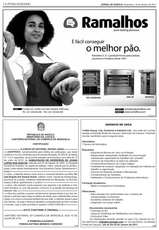 14|PUBLICIDADE|                                                                                                     JORNAL DE ANGOLA•Terça-feira, 18 de Janeiro de 2011




                                                                                                                                                                  (103.414)




                                                                                                                         ANÚNCIO DE VAGA

                                                                                                  A Atlas Group, Lda. Comércio e Indústria Lda., com sede em Luanda
                                                                                                  situada na Estrada Direita de Cacuaco, Município de Cacuaco. Pretende
                   REPÚBLICA DE ANGOLA
                   MINISTÉRIO DA JUSTIÇA                                                          recrutar candidatos para a seguinte área:
         CARTÓRIO NOTARIAL DA COMARCA DE BENGUELA
                                                                                                  Informática:
                                    CERTIFICADO                                                   • Técnico de Informática.

--------------------- A CARGO DO NOTÁRIO, RAFAEL ISAAC-----------------                           Requisitos:
-----CERTIFICO, narrativamente para efeitos de publicação, que neste                                    - Experiência Mínima de 1ano na Profissão.
Cartório e no Livro de Notas para Escrituras Diversas, Nº.202-B, de folhas                              - Responsável, assiduidade, facilidade de comunicação
nº. 1-vº e seguintes, se encontra exarada uma Escritura com data de 15                                    interpessoal, capacidade de trabalhar sob “pressão”.
de Julho de 2010, de HABILITAÇÃO DE HERDEIROS DE JOANA                                                   - Domínio de informática na óptica do utilizador.
LOPES DOS SANTOS, falecida aos 07 de Agosto de 2005, no Hospital                                        - Conhecimentos Básicos da Língua Inglesa.
Central do Huambo, no estado de solteira, maior, natural que foi de Ben-                                - Facilidade de contacto, adaptação na utilização de métodos de
guela, onde residiu habitualmente, Rua Sacadura Cabral, Apartamento C                                     trabalho e organização.
quatro----------------------------------------------------------------------------------------          - Domínio de Sistemas de Rede e Manutenção.
-----Que, a falecida deixou como única e universal herdeira sua filha; Gi-                              - Conhecimentos de Hardware.
zela Brígida dos Santos Simão, solteira, maior, natural de Sambizanga,                                  - Habilidade e Conhecimentos de Problemas Informáticos.
provincia de Luanda, residente habitualmente em Benguela, na Rua Sa-
cadura Cabral, apartamento C quatro;----------------------------------------------                Formação Académica
-----Que, não existem outras pessoas que segundo a lei prefiram a indi-                                - Médio ou frequência Universitária.
cada herdeira ou com ela possam concorrer a sucessão da herança da
falecida mãe;------------------------------------------------------------------------------       Oferecemos
-----Que tem perfeito e exacto conhecimento desses factos e por isso de-                                - Remuneração em conformidade com o sistema de
claram e afirmam para todos os efeitos de direito que a referida filha acima                              compensações na Empresa.
citada, é a unica e universal herdeira de sua mãe, a referida Joana Lopes                               - Excelente ambiente de trabalho.
dos Santos, na qual a herança deixada é compreendida de bens móveis                                     - Integração num grupo sólido.
e imóveis, cujo o valor provável é superior a KZS 5.000,00------------------
                                                                                                          Documentos necessários
--------------------------ESTÁ CONFORME O ORIGINAL-------------------------                               - Fotocópia do B.I.
                                                                                                          - Cópia do Certificado de Habilitações e/ou Diploma.
CARTÓRIO NOTÁRIAL DA COMARCA DE BENGUELA, AOS 16 DE                                                       - Curriculum Vitae.
JULHO DE 2010.                                                                                            Os interessados deverão remeter os seus CVs, através do cor-
                 A PRIMEIRA AJUDANTE                                                              reio electrónico: rh@atlas.pheagle.com ou nos escritórios, na Estrada
           TERESA ANTÓNIA MENDES CORDEIRO                                                         Direita de Cacuaco, até ao dia 20 de Janeiro de 2011.
                                                                                          (183)                                                                      (160)
 