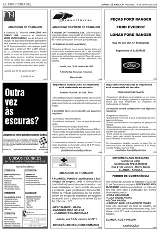 16|PUBLICIDADE|                                                                                             JORNAL DE ANGOLA•Terça-feira, 18 de Janeiro de 2011




                                                                                                                    PEÇAS FORD RANGER

    ABANDONO DE TRABALHO                            ABANDONO DO POSTO DE TRABALHO                                          FORD EVEREST

                                                                                                                    LONAS FORD RANGER
A Direcção da empresa ARMAZÉNS MA-                  A empresa DP- Transitários, Lda., comunica que o
CHADO, LDA, comunica ao trabalhador                 funcionário abaixo mencionado, se encontra em situa-
JAIME JOÃO KIABOLA, que se encontra em              ção de abandono de trabalho por estar ausente há mais
                                                    de 10 dias consecutivos sem qual quer justificação.
situação de abandono de trabalho pelo facto de
estar ausente do seu posto de trabalho há mais                                                                        Rua Ho Chi Min N.º 18 Miramar
                                                    - BERNARDO BAPTISTA MUANGO
de 15 dias consecutivos, sem qualquer justifi-
cação para o efeito (art. 151º e 254º, alínea c     Passamos a informar, que o mesmo deverá entrar em
da LGT). Informa-se igualmente, que o mesmo         contacto com a empresa dentro de (3) três dias úteis                  Ingombota tlf 923554588
deverá no prazo de 3 (três) dias úteis a publi-     após a sua publicação, e terá que justificar documen-
cação deste anúncio, justificar documental-         talmente as razões da sua ausência. Caso não se jus-
                                                    tifique, consideremos o efectivo abandono de
mente as razões das suas ausências, caso            trabalho.
contrário de trabalho valerá para rescisão do
contrato com justa causa e sem aviso prévio.
                                                           Luanda, aos 13 de Janeiro de 2011.

Luanda, aos 13 de Janeiro de 2011.                           A Chefe dos Recursos Humanos

                   A GERENCIA                                          Maria Leitão
                                           (147)                                                      (144)                                                       (148)



                                                     Importante multinacional de engenharia                     Importante multinacional de engenharia
                                                         está interessada em recrutar:                          está interessada em recrutar:

                                                            ADMINISTRATIVA / SECRETÁRIA                                     ENGENHEIRO MECÂNICO

                                                    • Uma profissional para realizar tarefas nas áreas de       • Engenheiro Mecânico para trabalhar em um impor-
                                                    administração passando a englobar um colectivo que          tante projecto de energia, passando a englobar um co-
                                                                                                                lectivo que está empenhado na expansão da
                                                    está empenhado na expansão da multinacional em              multinacional em Angola.
                                                    Angola.
                                                                                                                O candidato deverá corresponder aos seguintes
                                                    O candidato deverá corresponder aos seguintes               requisitos:
                                                    requisitos:
                                                                                                                • Engenheiro Mecânico;
                                                    • Licenciatura (Recomendável);                              • Experiência mínima de 2 anos em projectos de mon-
                                                                                                                tagem de turbinas.
                                                    • Experiência mínima de 1 ano na área de Adminis-
                                                                                                                • Fortes conhecimentos de projectos de geração de
                                                    tração.                                                     energia.
                                                    • Conhecimentos da Língua Espanhola.                        • Disponibilidade para viajar dentro de Angola.
                                                    • Conhecimentos de Informática (Ferramentas Office).        • Capacidade de organização, de planeamento e de
                                                    • Forte sentido de responsabilidade, autonomia, dina-       trabalho sob pressão
                                                    mismo, gosto pelo trabalho de equipa, capacidade de         • Forte sentido de responsabilidade, autonomia, dina-
                                                    relacionamento e comunicação;                               mismo, gosto pelo trabalho de equipa, capacidade de
                                                                                                                relacionamento e comunicação;
                                                    Os interessados deverão remeter os seus Cvs no              Os interessados deverão remeter os seus Cvs no
                                                    nosso escritório, na Avenida Lenine 96 B 1º Andar,          nosso escritório, na Avenida Lenine 96 B 1º Andar,
                                                    Luanda, Angola, ou por e-mail:                              Luanda, Angola, ou por e-mail:
                                                             candidatos.luanda@gmail.com                                 candidatos.luanda@gmail.com
                                            (149)                                                     (156)                                                       (157)



                                                                                                                      SUPERMERCADO MUSSANZO
                                                                                                                             Comércio Geral
                                                                                                                       Contribuinte N°240.1189858
                                                                                                                     Rua 21 de Janeiro - Morro Bento
                                                                                                                           LUANDA - ANGOLA

                                                                                                                      PEDIDO DE COMPARÊNCIA
                                                            ABANDONO DE TRABALHO

                                                    A PLANTEC, Petróleo Lubrificantes e Tec-
                                                    nologia de Angola, pede a comparência                       Nos termos da Lei Geral de Trabalho n°02/00 de
                                                    dos trabalhadores abaixo mencionados, nas                   11 de Fevereiro a empresa SUPERMERCADO
                                                    suas instalações, no prazo de três dias após                MUSSANZO solicita a comparência, no prazo de
                                                    a presente, para justificarem documental-                   três dias úteis após a publicação dos nomes
                                                    mente as vossas ausências por se encon-                     abaixo relacionados:
                                                    trarem em estado de abandono de trabalho                    • ELISA MAKUMBAZI
                                                    de acordo com o disposto na alínea C) do                    • LUZIA MIGUEL VIEIRA
                                                    Art. 254º da L.G.T.                                         • GLÓRIA MARIZA
                                                                                                                • FABRÍCIO BIKELU FRANCISCO TOMÁS
                                                                                                                Caso não apareçam no local de trabalho, no
                                                    - NERO MANUEL MARIA
                                                                                                                prazo indicado, conforme previsto no artigo 254°
                                                    - CASIMIRO JOSÉ HELENA                                      alínea c) da L.G.T, será considerado abandono de
                                                    - JOAQUIM FERNANDO DALA                                     trabalho.

                                                        Luanda, aos 13 de Janeiro de 2011                       LUANDA, AOS 14/01/2011

                                                     DIRECÇÃO DE RECURSOS HUMANOS                                                 A DIRECÇÃO
                                           (153)
                                                                                                      (152)                                                       (182)
 